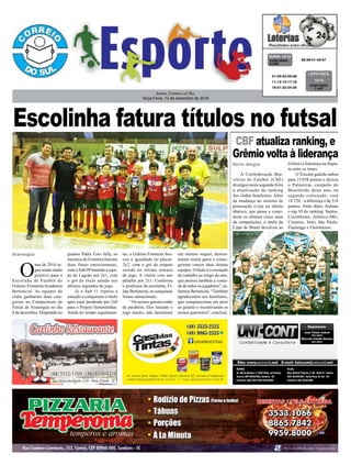 Jornal Correio do Sul
Terça-Feira, 13 de dezembro de 2016
28-38-41-49-57CONCURSO
4.256
QUINA 12/12
01-03-04-05-08
11-12-13-17-18
19-21-22-24-25
CONCURSO
1.447
LOTO FÁCIL
12/12
A Confederação Bra-
sileira de Futebol (CBF)
divulgou nesta segunda-feira
a atualização do ranking
dos clubes brasileiros. Além
da mudança no sistema de
pontuação (veja na tabela
abaixo), que passa a consi-
derar os últimos cinco anos
de competições, o título da
Copa do Brasil devolveu ao
Porto Alegre Grêmio a liderança na dispu-
ta entre os times.
O Tricolor gaúcho saltou
para 15.038 pontos e deixou
o Palmeiras, campeão do
Brasileirão deste ano, na
segunda colocação, com
14.720 – a diferença é de 318
pontos. Atrás deles, fecham
o top 10 do ranking: Santos,
Corinthians, Atlético-MG,
Cruzeiro, Inter, São Paulo,
Flamengo e Fluminense.
O
ano de 2016 se-
gue sendo muito
positivo para a
Escolinha de Futebol do
Grêmio Fronteira/Academia
Bertoncini. As equipes do
clube ganharam duas cate-
gorias no Campeonato de
Futsal de Araranguá no dia
8 de dezembro. Disputado no
Araranguá ginásio Padre Ézio Jully, os
meninos do Fronteira fizeram
duas finais emocionantes,
com o Sub 09 batendo a equi-
pe do Lagoão por 2x1, com
o gol do título saindo nos
últimos segundos de jogo.
Já o Sub 11 repetiu a
emoção e conquistou o título
após estar perdendo por 2x0
para o Projeto Sementinhas.
Ainda no tempo regulamen-
CBF atualiza ranking, e
Grêmio volta à liderança
tar, o Grêmio Fronteira bus-
cou a igualdade no placar:
2x2, com o gol de empate
saindo no último minuto
de jogo. A vitória veio nos
pênaltis por 2x1. Conforme
o professor da escolinha, Fi-
lipe Bertoncini, as conquistas
foram sensacionais.
“Os nossos garotos estão
de parabéns. Eles lutaram o
jogo inteiro, não desistiram
um minuto sequer, demos-
traram muita garra e conse-
guiram vencer duas ótimas
equipes. O título é a coroação
do trabalho ao longo do ano,
que premia também a vonta-
de de todos os jogadores”, sa-
lientou Bertoncini. “Também
agradecemos aos familiares,
que compareceram em peso
ao ginásio e incentivaram os
nossos guerreiros”, concluiu.
Escolinha fatura títulos no futsal
 