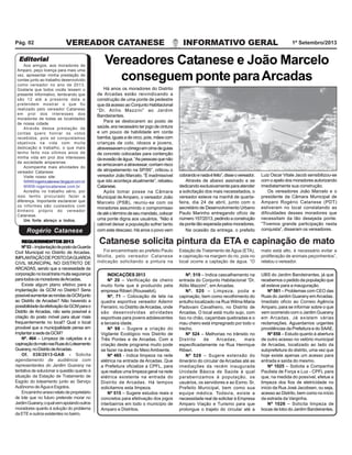 VEREADOR CATANESE INFORMATIVO GERAL 1º Setembro/2013Pág. 02
Vereadores Catanese e João Marcelo
conseguem ponte paraArcadas
REQUERIMENTOS2013REQUERIMENTOS2013REQUERIMENTOS2013REQUERIMENTOS2013REQUERIMENTOS2013
Nº53–ImplantaçãodepostodaGuarda
Civil Municipal no Distrito de Arcadas.
IMPLANTAÇÃODEPOSTODAGUARDA
CIVIL MUNICIPAL NO DISTRITO DE
ARCADAS, sendo que a necessidade da
corporaçãonolocaltrariamuitasegurança
paratodososmoradoresdeArcadas.
Existe algum plano efetivo para a
implantação da GCM no Distrito? Seria
possívelaumentarasrondasdaGCMjunto
ao Distrito de Arcadas? Não havendo a
possibilidadedaefetivaçãodaGCMparao
Distrito de Arcadas, não seria possível a
criação do posto móvel para atuar mais
frequentemente no local? Qual o local
provável que a municipalidade pensa em
implantarasededaGCM?
Nº. 464 – Limpeza de calçadas e a
capinaçãodomatonasRuasdoLoteamento
Guarany,noDistritodeArcadas.
Of. 038/2013-GAB - Solicita
agendamento de audiência com
representantes do Jardim Guarany na
tentativa de solucionar a questão quanto à
situação da Estação de Tratamento de
Esgoto do loteamento junto ao Serviço
AutônomodeÁguaeEsgotos.
Encaminhoanexorelatodeproprietário
de lote que no futuro pretende morar no
JardimGuarany,oqualvemapoiandooutros
moradores quanto à solução do problema
daETEeoutrosexistentesnobairro.
INDICAÇÕES 2013
Nº 20 – Verificação de cheiro
muito forte que é produzido pela
empresa Ribieri (Rousselot).
Nº. 71 – Colocação de tela na
quadra esportiva vereador Ademir
Ferrarini, no Distrito deArcadas, onde
são desenvolvidas atividades
esportivas para jovens adolescentes
e terceira idade.
Nº 98 – Sugere a criação do
Vigilante Ecológico nos Distrito de
Três Pontes e de Arcadas. Com a
criação deste programa muito pode
se fazer na área do Meio Ambiente.
Nº 465 - Indica limpeza na rede
elétrica na entrada de Arcadas. Que
a Prefeitura oficialize a CPFL, para
que realize uma limpeza geral na rede
elétrica existente na entrada do
Distrito de Arcadas. Há tempos
solicitamos esta limpeza.
Nº 515 – Sugere estudos reais e
concretos para efetivação dos jogos
interbairros em todo o município de
Amparo e Distritos.
Nº. 519 – Indica cascalhamento na
entrada do Conjunto Habitacional “Dr.
Atílio Mazzini”, em Arcadas.
Nº. 520 – Limpeza, poda e
capinação, bem como recolhimento do
entulho localizado na Rua Wilma Maria
Padovani Cavalheiro, no Distrito de
Arcadas. O local está muito sujo, com
lixo no chão, caçambas quebradas e o
mau cheiro está impregnado por todo o
trecho.
Nº 524 – Melhorias no trânsito no
Distrito de Arcadas, mais
especificadamente na Rua Henrique
Ribieri.
Nº 528 – Sugere extensão do
itinerário do circular de Arcadas até as
imediações da recém inaugurada
Unidade Básica de Saúde à qual
parabenizamos à população, os
usuários, os servidores e ao Exmo. Sr.
Prefeito Municipal, bem como sua
equipe médica. Todavia, existe a
necessidade real de solicitar à Empresa
Amparo Viação e Turismo para que
prolongue o trajeto do circular até a
UBS do Jardim Bandeirantes, já que
recebemos o pedido da população que
ali esteve para a inauguração.
Nº 561 – Problemas com CEO das
Ruas do Jardim Guarany emArcadas.
Imediato oficio ao Correio Agência
Amparo, para se informar sobre o que
vem ocorrendo com o Jardim Guarany
em Arcadas. Já existem várias
reclamações. Aguardamos urgentes
providências da Prefeitura e do SAAE.
Nº 858 – Estudo quanto à abertura
de outro acesso no velório municipal
de Arcadas, localizado ao lado da
subprefeitura do distrito, uma vez que
hoje existe apenas um acesso para
entrada e saída do mesmo.
Nº 1025 – Solicita a Companhia
Paulista de Força e Luz - CPFL para
que, na medida do possível, efetue a
limpeza dos fios de eletricidade no
início da Rua José Jacobsen, ou seja,
acesso ao Distrito, bem como no início
da estrada da Varginha.
Nº 1026 – Solicita limpeza de
bocas de lobo do Jardim Bandeirantes.
Catanese solicita pintura da ETA e capinação de mato
Foi encaminhado ao prefeito Paulo
Miotta, pelo vereador Catanese
indicação solicitando a pintura na
Há anos os moradores do Distrito
de Arcadas estão reivindicando a
construção de uma ponte de pedestre
que dá acesso ao Conjunto Habitacional
“Dr. Atílio Mazzini” ao Jardim
Bandeirantes.
Para se deslocarem ao posto de
saúde, era necessário ter jogo de cintura
e um pouco de habilidade em corda
bamba,iguaisadecirco,pois,mãescom
crianças de colo, idosos e jovens,
atravessavamocórregoemcimadeguias
de concreto colocadas para contenção
daevasãodeágua.“Aspessoasquenão
searriscavamaatravessar,corriamrisco
de atropelamento na SP/95”, criticou o
vereador João Marcelo. “É inadmissível
que isto aconteça atualmente”, rebateu
Catanese.
Após tomar posse na Câmara
Municipal de Amparo, o vereador João
Marcelo (PSB), reuniu-se com os
moradores assumindo o compromisso
deatéotérminodeseumandato,colocar
uma ponte digna aos usuários. “Não é
cabível deixar a população sofrer tanto
cobrandoenadaéfeito”,disseovereador.
Através de abaixo assinado e se
dedicando exclusivamente para atender
a solicitação dos mais necessitados, o
vereador esteve na manhã de quarta-
feira, dia 24 de abril, junto com o
secretário de Desenvolvimento Urbano
Paulo Marinho entregando ofício de
número 157/2013, pedindo a construção
da ponte tão esperada pelos moradores.
Luiz Oscar Vitale Jacob sensibilizou-se
com o apelo dos moradores autorizando
imediatamente sua construção.
Os vereadores João Marcelo e o
presidente da Câmara Municipal de
Amparo Rogério Catanese (PDT)
estiveram no local constatando as
dificuldades desses moradores que
necessitam da tão desejada ponte.
“Tivemos grande participação nesta
conquista”, disseram os vereadores.com este descaso. Há anos o povo vem Na ocasião da entrega, o prefeito
Estação de Tratamento de Água (ETA),
e capinação na margem do rio, pois no
local ocorre a captação de água. “O
mato está alto, é necessário evitar a
proliferação de animais peçonhentos”,
relatou o vereador.
EditorialEditorialEditorialEditorialEditorial
Rogério Catanese
Aos amigos, aos moradores de
Amparo, peço licença para mais uma
vez, apresentar minha prestação de
contas junto ao trabalho desenvolvido
como vereador no ano de 2013.
Gostaria que todos vocês lessem o
presente Informativo, lembrando que
são 12 até a presente data e
pretendem mostrar o que foi
realizado pelo vereador Catanese
em prol dos interesses dos
moradores de todas as localidades
de nossa cidade.
Através dessa prestação de
contas quero honrar os votos
recebidos, pois só conquistamos
objetivos na vida com muita
dedicação e trabalho, o que mais
tenho feito nos últimos anos de
minha vida em prol dos interesses
da sociedade amparense.
Acompanhe mais atividades do
vereador Catanese:
Visite nosso site:
WWW.rogeriocatanese.blogspot.com.br
WWW.rogeriocatanese.com.br
Acredito no trabalho sério, por
isso tenho procurado fazer a
diferença. Importante esclarecer que
os informes são custeados com
dinheiro próprio do vereador
Catanese.
Um forte abraço a todos.
 