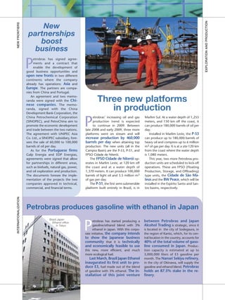 EXPLORATION AND PRODUCTION
NEW FRONTIERS


                            New
                        partnerships
                           boost
                          business

                       P
                            etrobras has signed agree-
                            ments and a contract that
                            enable the development of
                       good business opportunities and
                       open new fronts in two different
                       continents where the company
                       already has operations: Asia and             P-51
                       Europe. The partners are compa-
                       nies from China and Portugal.
                          An agreement and two memo-
                       randa were signed with the Chi-
                       nese companies. The memo-
                                                                       Three new platforms
                       randa, signed with the China
                       Development Bank Corporation, the
                                                                          in production
                                                               P
                       China Petrochemical Corporation               etrobras’ increasing oil and gas     Marlim Sul. At a water depth of 1,255
                       (SINOPEC), and PetroChina aim to              production trend is expected         meters, and 150 km off the coast, it
                       promote the economic development              to continue in 2009. Between         can produce 180,000 barrels of oil per
                       and trade between the two nations.      late 2008 and early 2009, three more       day.
                       The agreement with UNIPEC Asia          platforms went on stream and will              Installed in Marlim Leste, the P-53
                       Co. Ltd., a SINOPEC subsidiary, fore-   increase production by 460,000             can produce up to 180,000 barrels of
                       sees the sale of 60,000 to 100,000      barrels per day when attaining top         heavy oil and compress up to 6 million
                       barrels of oil per day.                 production. The new units (all in the      m3 of gas per day. It is at a site 120 km
                          As for the Portuguese firms          Campos Basin) are the P-53, P-51, and      from the coast where the water depth
                       Galp Energia and EDP Energias,          FPSO Cidade de Niterói.                    is 1,080 meters.
                       agreements were signed that allow          The FPSO Cidade de Niterói op-              This year, two more Petrobras pro-
                       for partnerships in different areas,    erates in Marlim Leste, at 120 km off      duction units are scheduled to kick-off
                       such as biofuels, natural gas, power,   the coast and at a water depth of          operations. These are FPSO (Floating
                       and oil exploration and production.     1,370 meters. It can produce 100,000       Production, Storage, and Offloading)
                       The documents foresee the imple-        barrels of light oil and 3.5 million m3    type units, the Cidade de São Ma-
                       mentation of the projects the two       of gas per day.                            teus and the BW Peace, which will be
                       companies approved in technical,           The P-51, the first semi-submersible    installed in the Espírito Santo and San-
                       commercial, and financial terms.        platform built entirely in Brazil, is in   tos basins, respectively.
INTERNATIONALIZATION




                       Petrobras produces gasoline with ethanol in Japan
                                       Brazil Japan
                                                                                                          between Petrobras and Japan

                                                               P
                                         Ethanol office              etrobras has started producing a
                                             in Tokyo                gasoline/ethanol blend with 3%       Alcohol Trading is strategic, since it
                                                                     ethanol in Japan. With this corpo-   is located in the city of Sodegaura, in
                                                               rate initiative, the company intends       the region of Kanto, which, for its cen-
                                                               to show the Japanese business              tral location in the country, accounts for
                                                               community that it is technically           40% of the total volume of gaso-
                                                               and economically feasible to use           line consumed in Japan. Produc-
                                                               this new, more efficient, and much         tion capacity is estimated at up to
                                                               more ecological fuel.                      3,000,000 liters of E3 gasoline per
                                                                  Last March, Brazil Japan Ethanol        month. The Nansei Sekiyu refinery,
                                                               inaugurated its first unit to pro-         in the city of Okinawa, will supply the
                                                               duce E3, fuel made out of the blend        gasoline and ethanol blend. Petrobras
                                                               of gasoline with 3% ethanol. The in-       holds an 87.5% stake in the re-
                                                               stallation of this joint venture           finery.
 