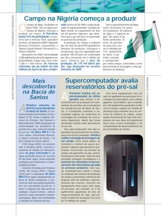 EXPLORAÇÃO E PRODUÇÃO


                             Campo na Nigéria começa a produzir
                                                                   sado (acima de 50 ºAPI) e estão locali-

                        O
                                campo de Akpo, localizado no                                                     Para o desenvolvimento de Akpo,
                                bloco OML 130, em águas pro-       zadas em águas profundas. O projeto de     serão necessários 44 poços
                                fundas da Nigéria, começou a       Akpo atende ao regulamento de flare        (22 produtores, 20 injetores
                        produzir em março. A Petrobras             out do governo nigeriano, que deter-       de água e 2 injetores de
                        possui 16% de participação, em par-        mina que o gás não deve ser queimado       gás), dos quais 22 já
                        ceria com a francesa Total, operadora      no processo de produção.                   foram perfurados. O
                        do bloco, as nigerianas NNPC (Nigerian         A produção do campo é realizada        envio do petróleo
                        National Petroleum Corporation) e          por um navio do tipo FPSO (plataforma      do poço até o na-
                        Sapetro (South Atlantic Petroleum) e a     flutuante de produção, estocagem e         vio é realizado por
                        chinesa CNOOC.                             escoamento), que tem capacidade para       110 quilômetros
                           Descoberto em 2000, está localizado     produzir 185 mil barris de condensado      de dutos. O pe-
                        a 200 quilômetros da costa nigeriana, em   por dia e armazenar até 2 milhões de       tróleo extraído
                        profundidade d’água que varia entre        barris. Estima-se que o pico de            é transportado
                        1.200 e 1.400 metros. As reservas          produção, de 175 mil barris por            por navios-tanque, conectados a uma
                        estimadas são da ordem de 620              dia, seja alcançado no terceiro            boia-terminal de ancoragem, a dois qui-
                        milhões de barris de óleo conden-          trimestre de 2009.                         lômetros de distância.




                                                                                                                                                        INOVAÇÃO & TECNOLOGIA
NOVAS FRONTEIRAS




                              Mais                                     Supercomputador avalia
                           descobertas                                 reservatórios do pré-sal
                           na Bacia de
                                                                   A
                                                                           Petrobras instalou um su-              Este novo equipamento será um
                                                                           percomputador de última
                             Santos                                        geração para simular o de-
                                                                                                              salto de qualidade nos processos de si-
                                                                                                              mulação de reservatórios, pois campos
                                                                   senvolvimento da produção em reser-        gigantes, como Marlim, que se estende


                        A
                               Petrobras anunciou em               vatórios de petróleo nas acumulações       por 160 quilômetros quadrados na Ba-
                               abril três novas descobertas        da camada pré-sal da Bacia de San-         cia de Campos, exigem um modelo de
                               na Bacia de Santos. O con-          tos. A Companhia constatou a ne-           simulação que contenha cerca de cen-
                        sórcio formado pela Petrobras (63%) e      cessidade urgente de modernizar as         tenas de milhares de células, muito
                        Repsol (37%) enviou à Agência Na-          tecnologias de simulação de reserva-       aquém da demanda de Tupi. Essa com-
                        cional do Petróleo, Gás Natural e          tórios disponíveis, diante das novas       paração dá uma ideia da importância
                        Biocombustíveis (ANP) declaração de        demandas trazidas pelas descobertas        desse novo recurso tecnológico e da
                        comercialidade da descoberta de            no pré-sal.                                complexidade do desenvolvimento do
                        petróleo leve e gás, acima da camada          Este supercomputador tem alta ca-       pré-sal da Bacia de Santos.
                        do pré-sal, no bloco BM-S-7. No            pacidade de processamento de dados,
                        novo campo, denominado Piracucá,           pesa cerca de três toneladas e simula a
                        o volume estimado da jazida é de           melhor estratégia de drenagem de
                        88,5 milhões de metros cúbicos.            um campo. Entre outros dados, ele
                            O BG Group (40%), em consórcio         considera o número de poços pro-
                        com a Petrobras (60%), anunciou a          dutores e injetores que deverão ser per-
                        existência de indícios de hidrocarbo-      furados, fornecendo sua posição de
                        netos no poço Corcovado-1, em              campo e de geometria, ou seja, vertical,
                        águas profundas do pré-sal, na costa       horizontal ou direcional. Outra de suas
                        de São Paulo. Agora, serão realizadas      principais vantagens tecnológicas é o
                        avaliações para determinar a comer-        aumento da velocidade no proces-
                        cialidade do bloco.                        samento das informações geradas
                            Consórcio formado pela Petrobras       no processo produtivo. Com isso,
                        (45%), BG Group (30%) e Repsol             ele contribuirá para reduzir o tempo
                        (25%) para a exploração do bloco           de avaliação dos cenários de produção
                        BM-S-9 em águas ultraprofundas na          do campo e aumentará a eficiência dos
                        Bacia de Santos comprovou a ocor-          projetos, além de melhorar o aprovei-
                        rência de mais uma jazida de petróleo      tamento das reservas. Somente um
                        leve nos reservatórios do pré-sal. O       equipamento desse porte seria capaz
                        bloco é composto por duas áreas de         de processar, por exemplo, os 2 mil
                        avaliação – Guará e Carioca –, onde se     quilômetros quadrados de área da
                        encontra o poço descoberto, denomi-        mega-acumulação de Tupi, cujo pri-
                        nado Iguaçu. Agora, terá continuidade      meiro modelo de simulação terá cerca
                        o trabalho de avaliação da área.           de 10 milhões de células.
 