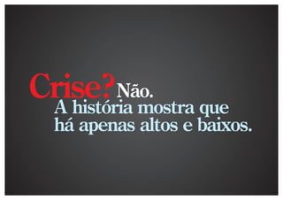 Crise?Não. que
 A história mostra
  há apenas altos e baixos.
 