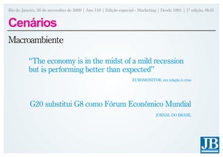 Rio de Janeiro, 26 de novembro de 2009 | Ano 118 | Edição especial - Marketing | Desde 1891 | 1ª edição, 6h45


Cenários
Macroambiente

          “The economy is in the midst of a mild recession
          but is performing better than expected”
                                                                 EUROMONITOR, em relação à crise




           G20 substitui G8 como Fórum Econômico Mundial
                                                                              JORNAL DO BRASIL
 