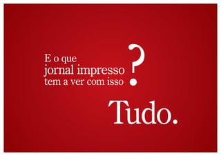 E o que
jornal impresso
tem a ver com isso   ?
              Tudo.
 