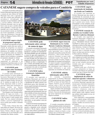 Trabalhando por você,
                14                            PDT                                                                                              Cidadão Amparense

                                                                                                                                           CATANESE sugere
CATANESE sugere compra de veículos para o Cemitério                                                                                      construção de lombada
    O vereador encaminhou indicação ao
Prefeito Municipal sugerindo que estude
                                                                                                                                         em frente ao Cemitério
o conserto do carro elétrico do Velório                                                                                                  O vereador está sugerindo ao
Municipal, bem como a aquisição de                                                                                                    Prefeito Municipal para que estude a
mais dois veículos para utilização dos                                                                                                possibilidade da construção de uma
servidores.A reivindicação dos                                                                                                        lombada na frente do Velório Municipal
munícipes tem por finalidade, melhorar                                                                                                para conter a velocidade dos veículos
o serviço público oferecido pela                                                                                                      que é grande neste trecho. Nossa
Prefeitura municipal, uma vez que, já                                                                                                 preocupação é evitar acidentes, já que
houve casos em que o carrinho elétrico                                                                                                o velório é um local muito freqüentado,
estava quebrado, e tiveram que fazer o                                                                                                tendo em vista o inevitável falecimento
translado com o carro funerário, o que                                                                                                de pessoas.
traz um prejuízo enorme aos familiares                                                                                                 CATANESE remoção de
que ficam aguardando o retorno do                                                                                                     entulhos na Avenida Carlos
corpo que geralmente é buscado na                                                                                                     Baroni e Ludovico Altomani
cidade de Bragança Paulista (IML) ou
                                                                                                                                          O vereador está sugerindo a
em outras cidades.
                                                                                                                                      Prefeitura Municipal à limpeza das
 CATANESE sugere criação                                                                                                              referidas localidades e a afixação de
  de programas especiais                         CATANESE pede                           CATANESE sugere troca de                     placas “PROIBIDO JOGAR LIXO”,
                                             informação sobre entrega                     iluminação na Av. Carlos                    semelhante às placas que estão sendo
    O vereador está sugerindo ao Prefeito
                                                                                                                                      utilizadas no bairro do São Judas, Praça
Municipal, estudos para que analise a            de contas de água                       Baroni e Ludovico Altomani
                                                                                                                                      João Belarmino, Estrada do Barreiro,
criação de programas ou projetos               O vereador está pedindo informação            O vereador solicita informação da
                                                                                                                                      entre outros locais. Aproveitando
especiais de prevenção de acidentes         a Prefeitura o que o SAAE fará para          Municipalidade de quando as localidades
                                                                                                                                      apresente, peço a colocação de dois
domésticos, do trabalho e do trânsito.      beneficiar o morador do Camanducaia,         serão agraciadas com a troca de
                                                                                                                                      bancos na praça que percorre o trecho
Esses programas podem ser chamados          São Dimas/Modelo que não receberam           iluminação anunciada no jornal oficial da
                                                                                                                                      da Rua Ludovico Altomani.
também de projetos de Cidadania. O          a conta de água para pagamento. A            Prefeitura, a Rua Carlos Baroni e
                                                                                                                                          A solicitação de remoção de entulhos,
objetivo é prever acidentes, e o programa   Prefeitura pode se comprometer a rever       Ludovico Altomani, as quais estão
                                                                                                                                      mais a limpeza na Avenida Carlos Baroni
de tratamento adequado às vitimas.          os casos levados até ela relativos ao        totalmente escuras. Para quando. Se
                                                                                                                                      com a Rua Ludovico Altomani já foi
    O programa que pode ser                 pagamento de multas. Poderia devolver        possível estipular um prazo. Porque a
                                                                                                                                      anteriormente pleiteada por esse vereador,
implantado no município é de                o dinheiro ou fazer a compensação. O         dificuldade em conseguir esta benfeitoria.
                                                                                                                                      uma vez que soluções precisam ser
fundamental importância para se evitar      que o SAAE está fazendo para evitar          No intuito de ajudar a municipalidade e
                                                                                                                                      tomadas para que a limpeza seja
acidentes domésticos, de trânsito, etc.     novos acontecimentos desta gerência?         o prefeito, pedimos a resposta e o envio
                                                                                         das informações com o objetivo de
                                                                                                                                      respeitada no local.
     CATANESE pede                          A população não pode ser prejudicada                                                          Também pede que a Prefeitura
                                            em relação a um ato de terceiro.             caráter informativo e que serão
                                                                                                                                      construa calçamento ao longo da
informações sobre instalação                                                             repassados aos moradores da citada rua.
                                                  CATANESE indica                                                                     Avenida Carlos Baroni em continuação
        de Creches                                                                                                                    a ponte que liga à Chácara São João.
    O vereador pede informação ao              tratamento Ambulatorial                       CATANESE solicita
                                                                                           informação sobre IPTU                          CATANESE sugere
Poder Executivo se existe entrada na                 Domiciliar
Secretaria Municipal da Educação               O vereador está sugerindo a                   O      vereador        encaminhou         implantação de coleta de
relativamente à instalação de creche na     Prefeitura Municipal, por meio da            requerimento ao Prefeito Municipal           material especial e volumosos
região do Jardim Europa, Silvestre IV,      Secretaria da Saúde, estude com carinho      solicitando que informe sobre o aumento          O vereador encaminhou indicação
etc. E, também na região do Jd. Vale        o atendimento de saúde a pessoas com         do IPTU no bairro do Santa Maria do          ao Prefeito Municipal sugerindo que
Verde. Questiona ainda se existe a          deficiência grave não internado ou           Amparo, inclusive, no caso presente,         execute junto a Secretaria responsável,
previsão (data) para instalações de                                                      informe sobre o IPTU do imóvel               estudos para instituir programas
                                            mesmo àquele internado sob tratamento
futuras creches nos bairros                                                              localizado na Rua Carlos Antonio Brait.      voltados ao recolhimento de lixo
                                            Ambulatorial Domiciliar.
mencionados, no caso do Santa Maria                                                          Alguns moradores têm questionado         especial e volumosos, como por
                                               Sabemos que uma equipe bem
tem data para o início dessa construção.                                                 este Vereador sobre o aumento do IPTU        exemplo, os entulhos de casa (móveis,
                                            capacitada pode perfeitamente fazer um       do bairro. Necessito de informação para
    Tem chegado a este Vereador muitos                                                                                                portas, janelas, sofás, cadeiras, mesas)
                                            ótimo trabalho na frente desta demanda,      que possa repassá-las aos moradores
pedidos de vagas em creche, e em                                                                                                      que acabam sendo jogados na rua, em
                                            o que traria ótimos resultados. Até          daquela localidade.
contato com a creche percebemos que                                                                                                   terrenos baldios, etc.
a fila de espera é muito grande nessa
                                            mesmo o salário, dos agentes da saúde,
                                                                                                                                          Seria importante a municipalidade
região. Por isso, estamos solicitamos       poderia receber pela capacitação                   CATANESE indica                        pensar a respeito porque infelizmente
estudos e possível implantação de           equivalente, ou seja, ganhar a mais por             pintura de solo                       temos visto aumentar o acumulo de
novas creches para atender a demanda        esse controle.                                                                            sujeiras, entulhos nos diversos bairros
existente.                                     O desenvolvimento de programas de            O vereador encaminhou indicações          de Amparo.
    O Vale Verde, Chácara São João,         saúde nesta área pode de certa forma,        a Municipalidade pedindo sinalização de          Entendemos que esse programa
Santa Maria do Amparo, são locais que       garantir a integração social, reduzindo      solo (trânsito) em várias ruas do Jardim     poderia ser repetido mais vezes,
precisam de mais vagas nos demais           inclusive a fila de espera, consulta e       São Dimas/Modelo, objetivando                evitando a sujeira por todos os bairros,
bairros. Porém a falta de vagas é um        exames, muito embora a portadora com         melhorar o trânsito no bairro e evitar       inclusive em locais localizados perto do
problema que só será finalizado com a       deficiência tenha prioridade perante a lei   qualquer tipo ocorrência relacionada as      rio, o que poderia evitar que caiam no
construção das futuras creches.             nos órgão público.                           vias públicas daquela região.                rio.
 