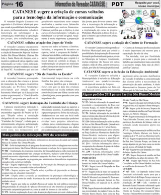 Respeito por você,
                16                                                                                                                PDT                          nosso munícipe.

             CATANESE sugere a criação de cursos voltados
             para a tecnologia da informação e comunicação
   O vereador Rogério Catanese está             geralmente necessitam estar sempre            dos jovens para diversos cursos entre
sugerindo à Prefeitura Municipal para           atualizados e, muitas vezes, faltam-lhe       eles a tecnologia da informação e
que estude a possibilidade da implantação       oportunidades por motivos financeiros.        comunicação. Entendemos necessário
de cursos profissionalizantes voltados à        Catanese justifica que o objetivo é criar     a implantação do curso na própria
tecnologia da informação e da                   cursos profissionalizantes voltados ao        Prefeitura Municipal e depois levá-los
comunicação, objetivando a capacitação          trabalhador e ao jovem em geral. Atual-       para os bairros que sofrem com a falta
dos jovens, dos trabalhadores, que              mente é muito importante a preparação         de atividade.
       CATANESE solicita criação dos Jogos de Verão                                              CATANESE sugere a criação do Centro de Formação
    O vereador Catanese encaminhou              sucesso em todos os bairros e Distritos.         O vereador Catanese está sugerindo ao         “O Centro de formação profissionalizante
indicação à Prefeitura Municipal, solicitando   Inclusive, o programa de incentivo ao         Prefeito Municipal para que estude a             é muito importante até mesmo para a
a criação da Semana dos Jogos de Verão no       esporte, inclui o programa de futebol -       possibilidade da implantação de cursos de        capacitação da mão de obra.
Jardim São Dimas/Modelo, Chácara São            Moleque bom de Bola, conforme explicação      formação profissionalizante para os jovens           Na verdade, tem por finalidade
João e Santa Maria do Amparo, com o             anexa. Catanese justifica que o esporte é o   no Município de Amparo. Atualmente,              preparar o jovem para o mercado de
incentivo à prática de vários esportes, todos   maior aliado no combate às drogas. A          muitas empresas vão buscar em outras             trabalho que atualmente é mais concorrido
relacionados ao verão. Como indicação,          implementação do projeto no município         cidades a mão de obra, carente em naossa         e ao mesmo tempo, falta mão de obra”,
apresentamos o projeto implantado na cidade     poderá alcançar um sucesso incrível. Vamos    cidade, por falta de formação profissional.      justifica Catanese.
de Itajaí/SC. Acreditamos que será um           à luta! Façamos esporte!
                                                                                                CATANESE sugere a inclusão da Educação Ambiental
       CATANESE sugere “Dia da Família na Escola”                                               O vereador Catanese solicita a                 na primeira série, ou outra. Justificativa
   O vereador Catanese preocupado               fundamental importância na vida               Municipalidade à inclusão da Educação            do vereador é trabalhar a conscientização
com a educação das crianças e jovens            familiar dos pais e das crianças.             Ambiental nos estabelecimentos                   dos alunos sobre a necessidade de
do município de Amparo encaminhou                   Catanese justifica que a intenção é       municipais de ensino de Amparo.                  preservação do meio ambiente. A título
indicação ao Prefeito Municipal                 fazer com que os pais das crianças              A experiência poderia ser feita em             demonstrativo fazemos junta da Lei
solicitando que estude junto a                  matriculadas na escola tenham uma             uma faixa de séries, como por exemplo,           Municipal de São José dos Campos/SP.
Secretaria Municipal de Educação em             convivência com seus filhos e assim toda
caráter experimental, o “Dia da Família         a família junta possa aprender com esse       Alguns pedidos 2011 para o Jardim São Dimas/Modelo
na Escola”, programa que pode ser de            importante dia.                               REQUERIMENTOS                                    Alcides Postali, no São Dimas.
 CATANESE sugere instalação do Cantinho da Criança                                            Nº. 52 - Solicita informação de quando será      Nº 96 - Sugere colocação de lombada na Rua
                                                                                              executado o recapeamento da Rua José             Angelo Frare, no Conjunto Alberto Marques.
    Catanese encaminhou indicação à             capacidade instalada igual ou superior a      Teixeira Roque, no Jardim Modelo, trecho         Nº 98 - Sugere poda de árvores, limpeza de
Prefeitura Municipal sugerindo                  80 (oitenta) assentos. A justificativa para   próximo ao antigo depósito de gás.               mato e retirada de entulhos na Praça Salvador
encaminhar sugestão de Projeto de Lei           o presente projeto na forma de indicação,     Nº. 78 - Solicita informação de previsão de      Tavares, no Alberto Marques.
que “Dispõe sobre a instalação                  fundamenta-se em mais um local onde           início e termino das obras de reforma da ponte   Nº 99 - Sugere manutenção de brinquedos na
obrigatória de um espaço denominado             as crianças de nosso município poderiam       do bairro São Dimas/Modelo.                      Praça Salvador Tavares, uma vez que os
“Cantinho da Criança”, voltado para o           receber mais projetos educativos,             Nº. 124 - Solicita informações sobre a coleta    parafusos da estrutura do balanço estão se
entretenimento, a higiene e a alimentação       voltados para o entretenimento, a higiene     de lixo no São Dimas/Modelo. Quando será         soltando, sendo necessário aperto nos
de crianças com idade de 01(um) a 07            e a alimentação de crianças nas idades        realizada a limpeza na Av. Carlos Baroni.        mesmos.
(sete) anos, nos restaurantes com               pré-estabelecidas pelo presente programa.     Nº. 183 – Solicita informações sobre reforma     Nº 141 - Sugere manutenção asfáltica na Rua
                                                                                              na Praça Ludovico Altomani no Jardim São         Domingos Alberto Marson, em frente a
 Mais pedidos de indicações 2009 do vereador:                                                 Dimas/Modelo, inclusive com alguns               residência de nº 75, no Conj. Hermínio Gerbi.
                                                                                              brinquedos para crianças e aparelhos de          Nº 142 - Sugere recapeamento de trecho final
 Nº 301 – Sugere elaboração de folhetos informativos dos serviços de saúde na Unidade         ginástica semelhantes aos do Parque Linear.      da Rua José Teixeira Roque, em frente ao
 Básica do Jardim São Dimas/Modelo.                                                           Nº. 214 – Solicita informações sobre a           antigo depósito de gás, bem como no trecho
 Nº 303 – Solicita implantação de programa de orientação sobre o tabagismo nas escolas        recuperação da cobertura de ponto de ônibus      que dá acesso a Unidade de Saúde.
 municipais do bairro São Dimas/Modelo mostrando o mal que faz o cigarro às pessoas.          no Jardim São Dimas/Modelo.                      Nº 182 - Sugere troca de lâmpadas em vielas
 Nº 304 – Implantação de programa municipal de fonoaudiologia na rede municipal de            Nº. 239 - Solicita informações sobre             do bairro Jardim São Dimas
 ensino para acompanhamento das crianças nos bairros, inclusive com reforço escolar           recuperação da quadra do São Dimas/Modelo.       Nº 197 - Sugere limpeza de entulho na Rua
 quando necessário objetivando melhorar o empenho do aluno e seu aprendizado.
                                                                                              INDICAÇÕES                                       João Candelária, na altura do número 346.
 Nº 323 – Sugere campanha ou programa para minimizar os desconfortos respiratórios
                                                                                              Nº 14 - Solicita que seja realizada operação     Nº 316 - Sugere tapa buraco na Rua João
 causados pela esclerose múltipla.
                                                                                              fumacê no Jardim São Dimas/Modelo.               Candelária, no São Dimas/Modelo, em frente
 Nº 325 – Sugere implantação da “Semana da Prevenção das Doenças que causam o
                                                                                              Nº 69 - Sugere troca de lâmpadas na Rua          as residências de números 76 e 80.
 desgaste dos ossos, causando várias enfermidades”.
                                                                                              Leonel Mantovani.                                OFÍCIOS
 Nº 335 – Sugere projeto que “Dispõe sobre a política de prevenção as doenças
                                                                                              Nº 77 - Sugere poda de mato em campo de          Nº 167 - Gab. - ao deputado federal Jonas
 ocupacionais do educador municipal”.
                                                                                              futebol localizado nas proximidades das Ruas     Donizette solicitando apoio para que a
 Nº 339 – Dispõe sobre a extensão do atendimento de prevenção oftalmológica e
                                                                                              Pedro B. Silveira e Luis Antonio M. Persicano.   Unidade Móvel do Poupa Tempo retorne ao
 audiométrica dos postos de saúde, às crianças de rede municipal de ensino, através de
                                                                                              Nº 78 - Sugere operação fumacê no São            município de Amparo para atender a
 unidade móvel.
                                                                                              Dimas/Modelo, em especial na R. Adolfo           população. Nº 168 - Gab. - também ao
 Nº 350 – Sugere que todas as unidades básicas de saúde da rede pública municipal,
                                                                                              Cristiani.                                       deputado Jonas Donizette solicitando apoio
 obrigatoriedade de afixação de “placas informativas de alto interesse da população”,
                                                                                              Nº 94 - Sugere limpeza de calçadas localizadas   para a vinda do programa Acessa SP para o
 noticiando campanhas preventivas, como a saúde do homem e a da mulher.
                                                                                              nas proximidades da padaria Fama, na Rua         Distrito de Arcadas. Os vereadores Mário
 Nº 379 - Solicita implantação de servidor de atenção objetivando prevenir a hidrocefalia.
                                                                                              Orlando Barros Bueno, bem como na Rua            Ancona e Daia também assinaram os pedidos.
 