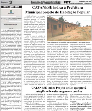 Vereador que tem
                                                                                                                          PDTcompromisso com o trabalho.
     INDICAÇÕES 2009
                                                    CATANESE indica à Prefeitura
                                                 Municipal projeto de Habitação Popular
                                                   A cidade de Amparo é um município
                                               que apresenta uma falta grande de
                                               habitação popular. As últimas
                                               administrações falharam em não
                                               conseguir objetivar a construção de
                                               unidades para nossa cidade. Nos últimos
                                               anos também nada saiu do papel. As
                                               últimas habitações entregues a
                                               população foram no ano de 1996, sendo
    Nº. 22 – Sugere criação de Bolsa Escola
complementar no município de Amparo,           que de lá pra cá, nada mais foi construído
contemplando todas as crianças do seu          ou idealizado. Após alguns anos serão
município, lance a Bolsa-Escola Municipal      entregues 80.
Complementar que: 1) eleve o valor da Bolsa        A fim de construir unidades de
Família, dentro das possibilidades das
finanças do município; 2) faça um
                                               habitação à população mais carente,
acompanhamento adicional do cumprimento        começamos a estudar a reciclagem de
das condicionalidades; 3) organize as          materiais sólidos, de construção, a
famílias, especialmente as mães; 4) crie       usina de compostagem e, esse tipo de         Falta de habitação no município tem infracionado o mercado de imóvel
programas para os jovens destas famílias.      usinagem de materiais sólidos, em
    Nº. 23 – Sugere criação da Poupança
                                                                                            reciclagem se mostra muito importante     compostagem, os quais são recolhidos
Escola no município de Amparo. Invista na      estudos que possibilitariam minimizar        para a transformação do material          nas diversas obras da cidade.
melhoria do rendimento escolar e no fim da     a falta de recursos para a construção        reciclado em tijolos, lajotas, postes,        Em algumas cidades de grande cen-
repetência. Mesmo com os programas Bolsa       de unidades residenciais populares e,        guias, bloquetes, azulejos, manilhas,     tro urbano já se fizeram a implantar esse
Família e Bolsa-Escola Complementar            solucionar de vez num espaço de              todos os materiais que podem ser          sistema e, no interior paulista como
assegurado à permanência da criança na
escola, à medida que ela cresce e tem
                                               tempo a falta de habitação na cidade         utilizados na construção das habita-      Araras, Limeira, Americana, Adaman-
aumentado seu poder de remuneração, essa       de Amparo. Por tal razão, entendemos         ções populares. A propósito, todos        tina, Paraguaçu, também já implanta-
permanência começa a ser dificultada. Uma      que se a Prefeitura Municipal tentar         esses materiais que são jogados num       ram a usina de reciclagem e compos-
solução para esse problema está na             liberar, e mostrar interesse junto ao        terreno baldio ou na caçamba de um        tagem, conseguindo com sucesso obter
Poupança-Escola adotada em Brasília, que       Governo Federal poderíamos obter a           disk entulho, poderão ser recolhidos      recursos e com propostas sérias,
consiste em fazer um depósito em caderneta
de poupança no final do ano para a criança     liberação destes recursos Federais para      pela equipe de recolhimento e,            obtiveram sucesso em levar benfeitorias
beneficiária da Bolsa-Escola Complementar      obtenção dos aparelhos de uma usina          transformado em material a ser usado      em locais onde não tinham qualquer
ou Bolsa Família que for aprovada para a       de reciclagem e compostagem para o           nas casas populares, além do que,         infra-estrutura. Com esse objetivo sério
série subseqüente.                             município de Amparo. Assim, nossa            podem ser utilizada nos bairros ou        e, bastante sustentável, apresentamos
    Nº. 24 – Sugere estudos visando à
criação de vaga aos quatro anos na escola
                                               cidade poderia de uma forma                  locais que não tenham benfeitorias,       por duas vezes o projeto da usina ao
mais próxima de casa a todas as crianças no    sustentável resolver todos os                como por exemplo, construções em          Prefeito Municipal de Amparo, esclare-
dia que completarem quatro anos de idade.      problemas habitacionais dela que hoje        locais clandestinos ou irregulares.       cendo a ele, os benefícios da construção
    Nº. 25 – Sugere estudos visando à          é muito grande e deficitário já que há           A USINA DE RECICLAGEM E               da usina de compostagem, uma vez que
criação de uma Secretaria Municipal da         mais de 20 anos nenhuma casa popular         USINAGEM se implantada geraria            vimos nela, além de uma alternativa viá-
Criança. Seria importante para o município
de Amparo e para as crianças, a criação de     foi entregue por qualquer Prefeito ou        também empregos indiretos e diretos,      vel aos problemas dos lixões no meio
uma Secretaria que cuide de assuntos de        mesmo pelo Governo do Estado. Além           acreditamos em mais de 300 famílias       urbano, vimos nela um meio de resolver
interesse e relacionado com os menores de      do que, todo mundo sabe que a usina          que poderiam estar trabalhando na         os problemas de habitação em nosso
uma maneira em geral.                          de compostagem além de ser um                usina e no recolhimento do material       município. O projeto é uma idéia, quem
    Nº. 26 – Sugere estudos visando à
                                               mecanismo muito bom e seguro para            “entulho” não mais utilizado, mais que,   sabe, o Prefeito não acata nossa
criação de Bolsa Primeira Infância, que
garanta condições para que as mães pobres      o meio ambiente, seu material de             poderia ser utilizado pela usina de       sugestão?
possam dar atenção a seus filhos de até seis
anos de idade.
    Nº. 28 – Sugere estudos visando à
                                                              CATANESE indica Projeto de Lei que prevê
criação de um sistema de identificação de
todas as crianças fora da escola. Através da
presente indicação, temos como por
                                                                estagiário de enfermagem em creches
objetivo, atingir as crianças que não estão       Solicitei ao Prefeito Municipal de        tornaram comuns em nosso País. E a        pelas comissões permanentes da
matriculadas na escola ou pré-escola, de       Amparo que estude a implantação de           presença de um estagiário de enfer-       Câmara, deve ser aprovado em
todo Brasil, tenham acesso à escola e          um projeto de lei que preveja nas            magem nas unidades pode                   plenário e sancionado pelo prefeito,
permaneçam nela.
    Nº. 29 – Sugere estudos objetivando a      creches da rede públicas e                   diagnosticar problemas à saúde            ou ser enviado pelo Prefeito
criação da Bolsa Alfa – alfabetização dos      conveniadas do município um                  dessas crianças.”                         Municipal.
adultos no município ou dentro de sua          estagiário de enfermagem.                       Aliás, em caso de emergência, o           “Entende que a capacitação será
comunidade.                                       A proposta é do vereador Rogério          estagiário poderá prestar os primeiros    realizada pela Municipalidade,
    Bolsa Alfa: invista na alfabetização dos
adultos de sua comunidade comprando a          Catanese. Ao justificar sua iniciativa,      socorros até o encaminhamento ao          bem como o salário compatível com
primeira carta que cada um deles escrever      o parlamentar argumenta que “casos           hospital, se for necessário. Para se      o de mercado, deixando a criança
em sala de aula.                               de doença em crianças nas creches se         tornar lei, o projeto, além de passar     ainda mais protegida”.
 