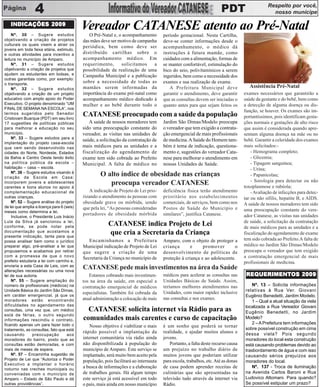 Respeito por você,
                  4                                                                                                    PDT                       nosso munícipe

   INDICAÇÕES 2009
    Nº. 30 – Sugere estudos
                                            Vereador CATANESE atento ao Pré-Natal
                                               O Pré-Natal e, o acompanhamento         período gestacional. Nesta Cartilha,
objetivando a criação de projetos           das mães deve ser motivo de campanha       deve-se conter informações desde o
culturais os quais visem a atrair os
                                            periódica, bem como deve ser               acompanhamento, o médico dá
jovens em toda faixa etária, estimulo,
e outras atividades para incentivo a        distribuído cartilhas sobre o              instruções à futura mamãe, como
leitura no município de Amparo.             acompanhamento médico. Em                  cuidados com a alimentação, formas de
    Nº. 31 – Sugere estudos                 requerimento,      solicitamos     a       se manter confortável, estimulação do
objetivando a criação de projetos que       possibilidade da realização de uma         bico do seio, polivitamínicos a serem
ajudem os estudantes em bolsas, e           Campanha Municipal e a publicação          ingeridos, bem como a necessidade dos
outras garantias como, por exemplo:
o transporte.
                                            sobre a necessidade de todas as            exames e sua realização de exame.
    Nº. 32 – Sugere estudos                 mamães serem informadas da                    A Prefeitura Municipal deve                 Assistência Pré-Natal
objetivando a criação de um projeto         importância do exame pré-natal como        garantir o atendimento, deve garantir       exames necessários que garantirão a
educativo com amplo apoio do Poder          acompanhamento médico dedicado à           que as consultas devem ser iniciadas o      saúde da gestante e do bebê, bem como
Executivo. O projeto denominado “UM         mulher e ao bebê durante todo o            quanto antes para que sejam feitos os       a detecção de alguma doença ou dis-
FINAL DE SEMANA NA ESCOLA”, nos
                                                                                                                                   função, se houver. Os exames são im-
termos sugeridos pelo Senador
Cristovam Buarque (PDT) em seu livro
                                            CATANESE preocupado com a saúde da população                                           portantíssimos, pois identificam gesta-
17 sugestões de políticas públicas             A saúde de nossos moradores tem         Jardim São Dimas/Modelo preocupa            ções normais e gestações de alto risco
para melhorar a educação no seu             sido uma preocupação constante do          o vereador que tem exigido a contrata-      que assim é considerada quando apre-
município.                                  vereador, as visitas nas unidades de       ção emergencial de mais profissionais       sentam alguma doença na mãe ou no
    Nº. 33 – Sugere estudos para a
                                            saúde, a solicitação da contratação de     de medicina. A Saúde do Homem tam-          bebê. Garantir a celeridade dos exames
implantação do projeto casa-escola
que vem sendo desenvolvido nas              mais médicos para as unidades e a          bém é tema de indicação, questiona-         mais solicitados:-
cidades do Norte, Nordeste, Estados         fiscalização do agendamento de             mento e, sugestões do vereador Cata-            - Hemograma completo;
da Bahia e Centro Oeste tendo êxito         exame tem sido cobrada ao Prefeito         nese para melhorar o atendimento em             - Glicemia;
na política pública da escola –             Municipal. A falta de médico no            nossas Unidades de Saúde.                       - Tipagem sanguínea;
habitação – casa – escola.                                                                                                             - Urina;
    Nº. 38 – Sugere estudos visando à
criação da Escola em Casa:
                                                     O alto índice de obesidade nas crianças                                           - Papanicolau;
                                                                                                                                       - Sorologia para detectar ou não
incorporem jovens e adolescentes
carentes e bons alunos no apoio à
                                                        preocupa vereador CATANESE                                                 toxoplasmose e rubéola;
complementação educacional de                   A indicação de Projeto de Lei prio-    deficiência física terão atendimento            - Avaliação de infecções para detec-
outras crianças.                            rizando o atendimento às pessoas com       prioritário nos estabelecimentos            tar ou não sífilis, hepatite B, e AIDS.
    Nº. 52 – Sugere análise do projeto      obesidade grave ou mórbida, sendo          comerciais, de serviços, bem como nos       A saúde de nossos moradores tem sido
de lei que amplia a licença para 6 (seis)   que pela lei, “As pessoas consideradas     Postos de Saúde do Município e
meses como determina a lei.                                                                                                        uma preocupação constante do vere-
                                            portadores de obesidade mórbida            similares”, justifica Catanese.             ador Catanese, as visitas nas unidades
    Inclusive, o Presidente Luis Inácio
Lula da Silva já sancionou a lei,                                                                                                  de saúde, a solicitação da contratação
conforme, se pode notar pela
                                                         CATANESE indica Projeto de Lei                                            de mais médicos para as unidades e a
documentação que acostamos a
presente indicação, tanta para que
                                                         que cria a Secretaria da Criança                                          fiscalização do agendamento de exame
possa analisar bem como o jurídico             Encaminhamos a Prefeitura               Amparo, com o objeto de proteger a          tem sido cobrada ao Prefeito.A falta de
preparar algo, pré-analisar a lei que       Municipal indicação de Projeto de Lei      criança       e     promover        o       médico no Jardim São Dimas/Modelo
propusemos e acabamos por retirar           que sugere a criação de uma                desenvolvimento de políticas de             preocupa o vereador que tem exigido
com a promessa de que o novo                                                                                                       a contratação emergencial de mais
                                            Secretaria da Criança no município de      proteção à criança e ao adolescente.
prefeito estudaria a lei com carinho e,                                                                                            profissionais de medicina.
enviaria a esta Casa de Leis, com as
alterações necessárias ou uma nova
                                            CATANESE pede mais investimentos na área da Saúde
lei de sua autoria.                            Estamos cobrando mais investimen-       médicos para acelerar as consultas nas       REQUERIMENTOS 2009
                                                                                                                                    REQUERIMENT
                                                                                                                                       UERIMENTOS
    Nº. 55 – Sugere ampliação do            tos na área da saúde, em especial a        Unidades Básicas de Saúde. Assim,
número de profissionais (médicos) na        contratação emergencial de médicos         teríamos melhores atendimentos nas              Nº. 13 – Solicita informações
Unidade Básica do Jardim São Dimas,
                                                                                       Unidades, com maior rapidez inclusive       relativas à Rua Ver. Giovani
em caráter emergencial, já que os
                                            especialistas. Também foi cobrada da
                                                                                                                                   Eugênio Benedetti, Jardim Modelo.
moradores estão encontrando                 atual administração a colocação de mais    nas consultas e nos exames.
                                                                                                                                       1 – Qual a atual situação da viela
dificuldades no agendamento das                                                                                                    localizada a Rua Vereador Giovani
consultas, uma vez que, um médico             CATANESE solicita internet via Rádio para as                                         Eugênio Benedetti, no Jardim
está de férias, o outro segundo
informações rescindiu o contrato,           comunidades mais carentes e curso de capacitação                                       Modelo?
ficando apenas um para fazer todo o                                                                                                    2 – A Prefeitura tem informações
                                                Nosso objetivo é viabilizar o mais     é um sonho que poderá se tornar
tratamento, as consultas, fato que está                                                                                            sobre possível construção em cima
                                            rápido possível a implantação da           realidade, e ajudar muitos alunos e         dessa viela? Pois segundo
causando        preocupação          aos
moradores do bairro, posto que as           internet comunitária via rádio ainda       jovens.                                     moradores do local esta construção
consultas estão demoradas, e com            não disponibilizada à população do             Portanto, a falta deste recurso causa   está causando problemas devido ao
mais de meses de espera.                    município de Amparo. Este serviço se       um prejuízo no trabalho diário de           trasbordamento de água e com isso
    Nº. 57 – Encaminha sugestão de          implantado, será muito bem aceito pela     muitos jovens que poderiam utilizar         causando sérios prejuízos aos
Projeto de Lei que “Autoriza o Poder        população, pois facilitará ao internauta   para escola, trabalhos, etc. Até as donas   moradores do local.
Executivo a implantar o horário
noturno nas creches municipais ou
                                            a busca de informações e a elaboração      de casa podem aprender receitas de              Nº. 137 - Troca de iluminação
conveniadas com o município de              de trabalhos gerais. Há algum tempo        culinárias que são apresentadas na          na Avenida Carlos Baroni e Rua
Amparo – Estado de São Paulo e dá           este serviço já está acessível em todo     televisão tudo através da internet via      Ludovico Altomani. Para quando?
outras providências”.                       o país, mais ainda em nosso município      Rádio.                                      Se possível estipular um prazo?
 