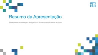 Resumo da Apresentação
Planejamento de mídia para divulgação do dia nacional do Combate ao Fumo.
 