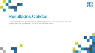 Resultados Obtidos
A campanha só teve 01 dia de veiculação (29/08). Aproveitamos a alta audiência do portal JC
Online e nesta data o portal teve o total de 97.037 visitantes únicos.
 