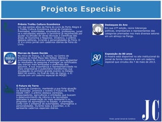 O Futuro da Terra
O Jornal do Comércio, mantendo a sua forte atuação
na Expointer, promove o evento O Futuro da Terra.
Desde 1997, o prêmio destaca cientistas,
pesquisadores, agricultores e entidades que buscam
o desenvolvimento da ciência e da tecnologia
aplicadas à preservação do meio ambiente e no
progresso do agronegócio no Estado. A premiação
conta com a presença de autoridades, empresários e
personalidades. Durante toda a Expointer, o JC
apresenta cadernos especiais diários.
Prêmio Troféu Cultura Econômica
Um dos pontos altos da Feira do Livro de Porto Alegre é
o Troféu Cultura Econômica Jornal do Comércio.
Premiados, autoridades, empresários, professores, jurad
os e estudantes assistem à cerimônia já reconhecida por
ajudar na difusão de obras técnicas e científicas das
áreas de Economia e Negócios. Dinâmico, o prêmio
destaca editoras, livrarias e personalidades da Feira. O
JC é o único jornal com cadernos diários da Feira do
Livro.
Destaques do Ano
Em sua 27ª edição, reúne lideranças
políticas, empresariais e representantes das
categorias premiadas nos mais diversos setores
em um almoço na Fiergs.
Marcas de Quem Decide
No início de março, o JC reúne, no Centro de
Eventos do Hotel Plaza São Rafael, líderes e
profissionais de diversos segmentos para apresentar
os resultados da pesquisa e entregar os certificados
das marcas mais lembradas e preferidas dos
gaúchos. A sua importância e representatividade no
meio empresarial e publicitário transformou sua
divulgação no primeiro grande evento no Estado.
Além do evento, no final do mês de março, o JC
circula com um caderno especial do MDQD.
Exposição de 80 anos
A mostra está disponível no site institucional do
jornal de forma interativa e em um caderno
especial que circulou dia 7 de maio de 2013.
Fonte: portal Jornal do Comércio
 
