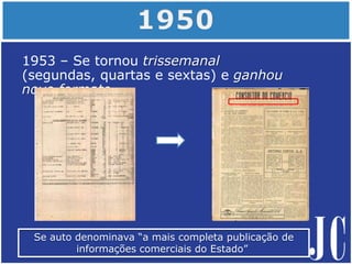 1953 – Se tornou trissemanal
(segundas, quartas e sextas) e ganhou
novo formato.
Se auto denominava “a mais completa publicação de
informações comerciais do Estado”
 