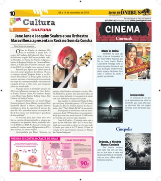 10 08 a 14 de novembro de 2014 
De sua sugestão ou Faça sua denúncia! 
(67) 3043 4214 ou pelo e-mail: editor.joms@gmail.com 
CULTURA 
Maria Pereira com assessoria 
Cinemark 
Made in China 
Vendedora na Casa São 
Jorge, a loja de brinquedos de 
Seu Nazir (Otávio Augusto), que 
fi ca na Saara, Francis (Regina 
Casé) decide investigar como os 
recém-chegados chineses da loja 
Casa do Dragão vendem merca-dorias 
a preços tão baixos. Para 
salvar o comércio do patrão e 
garantir sua clientela. 
Interestelar 
As aventuras de um gru-po 
de exploradores que utiliza os 
wormholes para viajar pelo espa-ço, 
precisando lidar com viagens 
no tempo e com dimensões para-lelas. 
Cinepolis 
Drácula, a História 
Nunca Contada 
Esta história combina 
uma trama real com um mito: 
por um lado existe a trama real 
do príncipe Vlad e do Conde Drá-cula, 
por outro, o fi lme explora a 
lenda dos vampiros. 
Jane Jane e Joaquim Seabra e sua Orchestra 
Maravilhosa apresentam Rock no Som da Concha 
O Som da Concha de domingo (09), 
será de novidades e muito rock. O 
projeto da Fundação de Cultura de Mato Grosso 
do Sul levará ao palco da Concha Acústica Hele-na 
Meirelles, no Parque das Nações Indígenas, a 
música de Joaquim Seabra e sua Orchestra Mara-vilhosa, 
e de Jane Jane. Os shows começam a par-tir 
das 18h30 e a entrada, como sempre, é franca. 
Formado por fi guras que fazem parte da 
cena rock campo-grandense dos últimos 15 anos, 
o conjunto musical “Joaquim Seabra e sua Or-chestra 
Maravilhosa” se destaca pelas versões de 
sucessos nacionais e internacionais acrescentando 
um toque de contemporaneidade, mas mantendo 
a pegada do bom e velho ritmo que conquistou 
jovens no mundo todo. 
O grupo iniciou as atividades musicais em 
2011 com infl uências principais de Elvis, Rober-to 
Carlos, Erasmo Carlos, Os Incríveis, Renato 
e seus Blues Caps, Beatles, Rolling Stones, Roy 
Orbison e Chubby Checker. 
Joaquim Seabra (vocal e sax tenor), Thiago 
Ferreira (guitarra), Leon Martins (teclados), Roni 
Espíndola (Baixo) e Otávio Chapola (bateria) 
acreditam na força do repertório de sucesso dos 
anos 50 e 60 e pretendem marcar os corações dos 
fãs de boa música com “performances grandiosas 
de alta qualidade”. 
A musicista Jane Jane inicia uma nova 
fase na carreira solo apresentando as músicas que 
compõem o seu primeiro álbum, produzido atra-vés 
do FMIC em 2013. No Som da Concha serão 
tocadas 13 canções, sendo 11 já gravadas no CD e 
duas inéditas, de autoria própria. 
Acompanhada por Roger Simmons na 
guitarra, Alex Kundera na bateria e vocais e Mu-rilo 
Dichoff na guitarra solo, Jane Jane lidera na 
voz e no baixo da banda. A concepção é de muito 
rock com infl uências do pop rock e punk. 
Jane também é a baixista da Pétalas de Pixe, 
que com Jerry Espíndola gravou o CD da banda, 
lançado em 2013 no Festival América do Sul, so-lando 
a faixa “That’s Alright By Me”, de sua autoria. 
Participante do movimento rock sul-mato- 
-grossense desde 1999, Jane Jane vem conquistan-do 
fãs por onde toca, tendo mais de 37.000 visitas 
no Youtube com seus três clipes lançados. 
Som da Concha – O projeto conta com o 
apoio da 104 FM Rádio MS e da TV Brasil Pan-tanal, 
que transmitirá os shows ao vivo para todo 
o Estado pelo canal 4 da TV aberta. O Som da 
Concha prevê apresentações musicais no Parque 
das Nações Indígenas. 
 