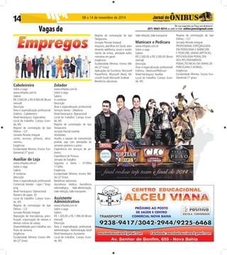 Vagas de (67) 3043 4214 ou pelo e-mail: editor.joms@gmail.com 
De sua sugestão ou Faça sua denúncia! 
14 08 a 14 de novembro de 2014 
Cabeleireiro 
Sobre a vaga 
www.infojobs.com.br 
Salário 
R$ 3.000,00 a R$ 4.000,00 (Bruto 
mensal) 
Descrição 
Área e especialização profi ssional: 
Estética - Cabeleireiro 
Nível hierárquico: Especialista 
Local de trabalho: Campo Gran-de, 
MS 
Regime de contratação de tipo 
Efetivo – CLT 
Jornada Período Integral 
cortes, escovas, pinturas, alisa-mentos, 
Exigências 
Escolaridade Mínima: Ensino Fun-damental 
(1º grau) 
Auxiliar de Loja 
www.infojobs.com.br 
Sobre a vaga 
Salário 
A combinar 
Descrição 
Área e especialização profi ssional: 
Comercial, Vendas - Lojas / Shop-ping 
Nível hierárquico: Operacional 
Número de vagas: 20 
Local de trabalho: Campo Gran-de, 
MS 
Regime de contratação de tipo 
Efetivo – CLT 
Jornada Período Integral 
Reposição de mercadorias, preci-fi 
cação, organização de setores e 
demais rotinas do varejo; 
Disponibilidade para trabalhar aos 
fi nais de semana. 
Exigências 
Escolaridade Mínima: Ensino Mé-dio 
(2º Grau) 
Zelador 
www.infojobs.com.br 
Sobre a vaga 
Salário 
A combinar 
Descrição 
Área e especialização profi ssional: 
Serviços Gerais - Zeladoria 
Nível hierárquico: Operacional 
Local de trabalho: Campo Gran-de, 
MS 
Regime de contratação de tipo 
Temporário 
Jornada Parcial manhãs 
Atividades: 
Auxilio a equipe de manutenção 
predial, seja com atividades de 
servente pedreiro e pintor. 
Experiência em serviços de pe-dreiro; 
Experiência de Pintura; 
Jornada de Trabalho: 
Segunda a Sexta - 07:00hs 
17:00hs 
Exigências 
Escolaridade Mínima: Ensino Mé-dio 
(2º Grau) 
Benefícios adicionais 
Assistência médica, Assistência 
odontológica, Vale-alimentação, 
Vale-refeição, Vale-transporte 
Assistente 
Administrativo 
www.infojobs.com.br 
Sobre a vaga 
Salário 
R$ 1.500,00 a R$ 1.990,00 (Bruto 
mensal) 
Descrição 
Área e especialização profi ssional: 
Administração - Administração Geral 
Nível hierárquico: Assistente 
Local de trabalho: Campo Gran-de, 
MS 
Regime de contratação de tipo 
Temporário 
Jornada Período Integral 
Arquivos, planilhas em Excel, aten-dimento 
telefônico, envio e recebi-mento 
de emais, atividade admi-nistrativa 
em geral. 
Exigências 
Escolaridade Mínima: Ensino Mé-dio 
(2º Grau) 
Aplicações de Escritório: Microsoft 
PowerPoint, Microsoft Word, Mi-crosoft 
Excel, Microsoft Outlook 
Benefícios adicionais 
Vale-refeição, Vale-transporte 
Manicure e Pedicura 
www.infojobs.com.br 
Sobre a vaga 
Salário 
R$ 2.500,00 a R$ 3.000,00 (Bruto 
mensal) 
Descrição 
Área e especialização profi ssional: 
Estética - Manicure/Pedicure 
Nível hierárquico: Auxiliar 
Local de trabalho: Campo Gran-de, 
MS 
Regime de contratação de tipo 
Efetivo – CLT 
Jornada Período Integral 
PROFISSIONAL ESPEÇIALIZADA 
EM PODOLOGIA E MANICURE 
E PEDICURE, UNHAS ARTÍTICAS, 
REFLEXOLOGIA PODAL,SPA 
DOS PÉS,TRATAMENTO 
PODAL,TÉCNICAS EM UNHAS DE 
PORCELANA E ACRIGEL. 
Exigências 
Escolaridade Mínima: Ensino Fun-damental 
(1º grau) 
 