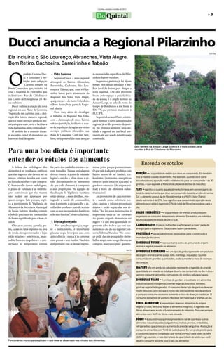 Curitiba, setembro/outubro de 2012


                                                                                       Do Quintal                                                                                                   »»3




Ducci anuncia a Regional Pilarzinho
                                                                                                                                                                                                     DSF-Dq

Ela incluiria o São Lourenço, Abranches, Vista Alegre,
Bom Retiro, Cachoeira, Barreirinha e Taboão



O
               prefeito Luciano Duc-      »» Oito bairros                          às necessidades específicas do Pilar-
               ci, e candidato à ree-        Segundo Ducci, a nova regional        zinho e bairros vizinhos.
               leição pela coligação     abrangerá os bairros Abranches,               Segundo o prefeito, já há algum
               “Curitiba sempre na       Barreirinha, Cachoeira, São Lou-          tempo vem sendo estudado o me-
Frente”, anunciou que, reeleito, irá     renço e Taboão, que, com o Pilar-         lhor local do bairro para abrigar a
criar a Regional do Pilarzinho, que      zinho, fazem parte atualmente da          nova regional. Um dos prováveis
incluirá uma Rua da Cidadania e                                                    locais, pelo espaço e pela facilida-
                                         Regional Boa Vista; Vista Alegre,
um Centro de Emergências 24 Ho-                                                    de de acesso, é o amplo terreno na
                                         que pertence a da Santa Felicidade;
ras no bairro.                                                                     Amauri Lange, ao lado do posto do
                                         e Bom Retiro, hoje parte da Regio-
    Ducci incluiu a criação da nova                                                Corpo de Bombeiros e em frente à
                                         nal Matriz.
regional em seu Plano de Governo,                                                  RIC TV, que pertence atualmente à
“registrado em cartório, com a defi-         Com isso, além de desafogar           PUC-PR.
nição dos bairros da nova regional,      o trabalho da Regional Boa Vista,             Segundo Luciano Ducci, a inten-
que vai trazer serviços públicos mu-     com a diminuição de cinco bairros         ção é nomear o novo administrador
nicipais para mais perto e facilitar a   sob sua jurisdição, facilitaria o aces-   regional já no dia primeiro de janei-
vida das famílias desta comunidade”.     so da população da região aos vários      ro. No primeiro semestre seria ins-
    O prefeito fez o anúncio duran-      serviços públicos oferecidos nas          talada a regional em um local pro-
te encontro com 150 moradores do         Ruas da Cidadania. Com isso, tam-         visório, até que a sede definitiva seja
bairro no final de agosto.               bém, seria possível dar mais atenção      construída.

                                                                                                                               Este terreno na Amauri Lange Silvério é o mais cotado para

Para uma boa dieta é importante                                                                                                receber a Rua da Cidadania do Pilarzinho.



entender os rótulos dos alimentos                                                                                                   Entenda os rótulos
   A beleza das embalagens dos           faz parte dos cuidados iniciais a se-     sionar pelos preços promocionais.
alimentos e os resultados estéticos      rem tomados. Nessas embalagens            O que vale é adquirir produtos com
que elas sugerem não devem ser os        devem constar o prazo de validade         baixos teores de sal (sódio), car-           PORÇÃO – é a quantidade média que deve ser consumida. Ela também
únicos critérios levados em conta        legível e em dia e, além disso, o ró-     boidratos (nutrientes energéticos            traz a medida caseira do alimento. Por exemplo, quando você come
na hora de escolher o que comprar.       tulo discriminando os nutrientes          entre os quais estão os açúcares) e          biscoitos doces, a porção média estabelecida para ser consumida é de 30
O bom estado dessas embalagens,          de que cada alimento é composto           gorduras saturadas (de origem ani-           gramas, o que equivale a X biscoitos (depende do tipo do biscoito).

o prazo de validade e as informa-        e suas proporções. “As equipes de         mal) e trans (de alimentos indus-            %VD – significa o quanto aquele alimento fornece, em porcentagem, do
ções nutricionais que elas trazem        fiscalização da Vigilância Sanitária      trializados).                                total de cada nutriente que deve ser consumido durante um dia alimentar.
não podem ser ignorados por              estão atentas a esses detalhes, pro-          As proporções de cada nutrien-           Ex.: o alimento possui 4g de fibra alimentar e o %VD (Valor Diário)
quem compra. Isto porque, expli-         tegendo a saúde do consumidor,            te – usando como referência por-             deste nutriente é de 17%. Isso significa que consumindo a porção deste
ca a nutricionista da Vigilância de      mas é somente a ele que cabe a es-        ções caseiras e valores percentuais          alimento você estará ingerindo 17% do total de fibras necessárias para o
Alimentos da Secretaria Municipal        colha dos produtos mais de acordo         diários – estão registradas nos ró-          dia.
da Saúde Sabrina Mendes, comida          com as suas necessidades dietéticas       tulos. “Ao ler essas informações é
                                                                                                                                VALOR ENERGÉTICO – é a quantidade de energia produzida pelo
e bebida precisam ser consumidas         e de suas famílias”, observa Sabrina.     importante situá-las no contexto
                                                                                                                                organismo ao consumir determinado alimento. Em média, um indivíduo
de forma equilibrada para o bem da                                                 do quanto daquele alimento se vai
                                                                                                                                adulto saudável necessita de 2000 kcal.
saúde.                                    »» Dieta planejada                       ingerir e o que essa quantidade re-
   Checar se pacotes, garrafas, po-          Para uma boa aquisição, suge-         presenta sobre tudo o que será con-          CARBOIDRATOS – são os nutrientes que fornecem a maior parte da
tes, caixas ou latas expostos na área    re a nutricionista, é importante          sumido no dia da sua ingestão”, ob-          energia para o organismo. Os açúcares fazem parte deles.
de venda de supermercados e lojas        planejar o que levar para casa com        serva Sabrina Mendes. “No come-              PROTEÍNAS – são as substâncias necessárias para a construção e
estão intactos – sem trincas, amas-      antecedência e nunca ir às compras        ço pode dar um pouquinho de tra-             manutenção do corpo.
sados, furos ou rasgaduras – e con-      com pressa e sem óculos. Também           balho, exigir mais tempo durante as
servados na temperatura correta          é importante não se deixar impres-        compras, mas vale a pena”, garante.          GORDURAS TOTAIS – representam a soma de gorduras de origem
                                                                                                                                animal e vegetal presente no alimento:
                                                                                                                        SMCS
                                                                                                                                GORDURAS SATURADAS – é um tipo de gordura presente em produtos
                                                                                                                                de origem animal (carne, queijo, leite, manteiga, requeijão). Quando
                                                                                                                                consumida em grandes quantidades, pode aumentar o risco de doenças
                                                                                                                                do coração.

                                                                                                                                Um %VD alto em gorduras saturadas representa a ingestão de grande
                                                                                                                                quantidade em relação ao total que deveria ser consumido no dia. A dica é
                                                                                                                                sempre consumir alimentos com valores de gordura saturada baixos.

                                                                                                                                GORDURAS TRANS – é um tipo de gordura encontrado em alimentos
                                                                                                                                industrializados (margarinas, cremes vegetais, biscoitos, sorvetes,
                                                                                                                                gordura vegetal hidrogenada). O consumo deste tipo de gordura deve ser
                                                                                                                                muito reduzido, uma vez que o corpo não precisa desse tipo de gordura
                                                                                                                                e porque o consumo excessivo aumenta o risco de doenças cardíacas. O
                                                                                                                                consumo desse tipo de gordura não deve ser maior que 2 gramas ao dia.

                                                                                                                                FIBRA ALIMENTAR – presente em diversos alimentos de origem
                                                                                                                                vegetal (frutas, verduras, feijões e alimentos integrais). A ingestão das
                                                                                                                                fibras alimentares auxilia o funcionamento do intestino. Procurar sempre
                                                                                                                                alimentos com %VD de fibras mais elevado.

                                                                                                                                SÓDIO – é a substância química presente no sal de cozinha e outros
                                                                                                                                alimentos industrializados (salgadinhos, molhos prontos, embutidos,
                                                                                                                                refrigerantes) que provoca o aumento da pressão sanguínea. A solução é
                                                                                                                                consumir alimentos com %VD de sódio baixos. Ex: um prato pronto para
                                                                                                                                o consumo (lasanha congelada) que tenha um %VD para sódio de 58%
                                                                                                                                (1357 mg) equivale a mais da metade da quantidade de sódio que você
Funcionários municipais explicam o que deve se observado nos rótulos dos alimentos.                                             deveria consumir durante todo o seu dia alimentar.
 