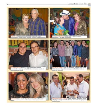 10
DárcioRabêlo/DivulgaçãoDárcioRabêlo/DivulgaçãoIracy/Divulgação
DárcioRabêlo/DivulgaçãoDárcioRabêlo/DivulgaçãoDivulgação
CASAL IN O empresário Geraldo Araújo e sua Evani, sempre
prestigiando os grandes eventos sociais de Arcoverde com muita alegria
FLORES PARA ELA Paulinho Leite e Sandra na bonita
homenagem a Zita Brito no Campear
OLHO NO VOTO Wilton e o irmão Eduíno Brito, que está
concorrendo a uma vaga na ALEPE, não perderam um arrasta-pé
nesta temporada junina
SHOW DE FORRÓ Carla Rio, André Rio, Paulinho Leite, Carlos
Vilela e Luciano Magno ladeando a prefeita Madalena Brito dia
desses em Arcoverde
BELEZA Adriana Brasil e Gleys Maciel deixando a coluna mais
bonita
HOMENS CONECTADOS Nivaldo Sampaio, Wellington Maciel
e Wellington Araújo trocando whatsapp em noite de inauguração da
LW informática
Jornal do Sertão - Junho de 2014
 