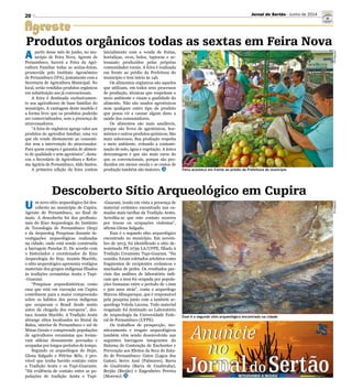 20
DivulgaçãoDivulgação
Feira acontece em frente ao prédio da Prefeitura do município
Esse é o segundo sítio arqueológico encontrado na cidade
Descoberto Sítio Arqueológico em Cupira
U m novo sítio arqueológico foi des-
coberto no município de Cupira,
Agreste de Pernambuco, no final de
maio. A descoberta foi dos profissio-
nais do Eixo Arqueologia do Instituto
de Tecnologia de Pernambuco (Itep)
e da Arqueolog Pesquisas durante in-
vestigações arqueológicas realizadas
na cidade, onde está sendo construída
a barragem Panelas II. De acordo com
o historiador e coordenador do Eixo
Arqueologia do Itep, Aramis Macêdo,
o sítio arqueológico apresenta vestígios
materiais dos grupos indígenas filiados
às tradições ceramistas Aratu e Tupi-
-Guarani.
“Pesquisas arqueohistóricas como
essa que está em execução em Cupira
contribuem para a maior compreensão
sobre os hábitos dos povos indígenas
que ocupavam o Brasil desde muito
antes da chegada dos europeus”, des-
taca Aramis Macêdo. A Tradição Aratu
abrange sítios localizados no litoral da
Bahia, interior de Pernambuco e sul de
Minas Gerais e compreende populações
de agricultores ceramistas que forma-
vam aldeias densamente povoadas e
ocupadas por longos períodos de tempo.
Segundo os arqueólogos do Itepe,
Glena Salgado e Pétrius Bélo, é pro-
vável que tenha havido contato entre
a Tradição Aratu e os Tupi-Guaranis.
“Há evidência de contato entre as po-
pulações de tradição Aratu e Tupi-
-Guarani, tendo em vista a presença de
material cerâmico encontrado nas ca-
madas mais tardias da Tradição Aratu.
Acredita-se que este contato ocorreu
por trocas ou ocupações violentas”,
afirma Glena Salgado.
Esse é o segundo sítio arqueológico
encontrado no município. Em novem-
bro de 2013, foi identificado o sítio de-
nominado PE 0739 LA/UFPE, filiado à
Tradição Ceramista Tupi-Guarani. “Na
ocasião, foram coletados artefatos como
fragmentos de recipientes cerâmicos e
machados de pedra. Os resultados par-
ciais das análises de laboratório indi-
cam que a área foi ocupada por popula-
ções humanas entre o período de 1.000
e 500 anos atrás”, conta o arqueólogo
Marcos Albuquerque, que é responsável
pela pesquisa junto com a também ar-
queóloga Veleda Lucena. Todo material
resgatado foi destinado ao Laboratório
de Arqueologia da Universidade Fede-
ral de Pernambuco (UFPE).
Os trabalhos de prospecção, mo-
nitoramento e resgate arqueológicos
também vêm sendo desenvolvido nas
seguintes barragens integrantes do
Sistema de Contenção de Enchentes e
Prevenção aos Efeitos da Seca do Esta-
do de Pernambuco: Gatos (Lagoa dos
Gatos), Serro Azul (Palmares), Barra
de Guabiraba (Barra de Guabiraba),
Brejão (Brejão) e Engenheiro Pereira
(Moreno).
Produtos orgânicos todas as sextas em Feira Nova
A partir desse mês de junho, no mu-
nicípio de Feira Nova, Agreste de
Pernambuco, haverá a Feira da Agri-
cultura Familiar todas as sextas-feiras,
promovida pelo Instituto Agronômico
de Pernambuco (IPA), juntamente com a
Secretaria de Agricultura Municipal. No
local, serão vendidos produtos orgânicos
em substituição aos já convencionais.
A feira é destinada exclusivamen-
te aos agricultores de base familiar do
município. A vantagem deste modelo é
a forma livre que os produtos poderão
ser comercializados, sem a presença de
atravessadores.
“A feira de orgânicos agrega valor aos
produtos do agricultor familiar, uma vez
que ele vende diretamente ao consumi-
dor sem a intervenção do atravessador.
Para quem compra é garantia de alimen-
to de qualidade e sem agrotóxico”, desta-
cou o Secretário de Agricultura e Refor-
ma Agrária de Pernambuco, Aldo Santos.
A primeira edição da feira contou
inicialmente com a venda de frutas,
hortaliças, ovos, bolos, tapiocas e ar-
tesanato produzidos pelas próprias
comunidades rurais. A feira é realizada
em frente ao prédio da Prefeitura do
município e tem início às 14h.
Os alimentos orgânicos são aqueles
que utilizam, em todos seus processos
de produção, técnicas que respeitam o
meio ambiente e visam a qualidade do
alimento. Não são usados agrotóxicos
nem qualquer outro tipo de produto
que possa vir a causar algum dano a
saúde dos consumidores.
Os alimentos são mais saudáveis,
porque são livres de agrotóxicos, hor-
mônios e outros produtos químicos; São
mais saborosos; Sua produção respeita
o meio ambiente, evitando a contami-
nação de solo, água e vegetação. A única
desvantagem é que são mais caros do
que os convencionais, porque são pro-
duzidos em menor escala e os custos de
produção também são maiores.
Jornal do Sertão - Junho de 2014
 