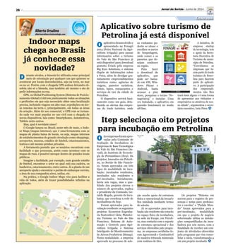 26
Divulgação
Aplicativo sobre turismo de
Petrolina já está disponível
Itep seleciona oito projetos
para incubação em Petrolina
O aplicativo desenvolvido e
apresentado na Fenagri
2014 (Feira Nacional da Agri-
cultura Irrigada) para passar
informações sobre o turismo
do Vale do São Francisco já
está disponível para download
gratuito. Criado pela empresa
Big Eyes Solutions, o sistema
dispõe de informações sobre
a Feira, além de divulgar gra-
tuitamente empreendimentos
turísticos como: agências de
viagem, passeios turísticos,
hóteis, bares, restaurantes e
serviços de taxi da cidade de
Petrolina.
O dispositivo servirá basi-
camente como um guia, deta-
lhando as ofertas das empre-
sas do trade turístico, onde
O ito empresas foram apro-
vadas pela Comissão de
Avaliação da Incubadora de
Empresas de Base Tecnológica
do Vale do São Francisco (In-
vasf), do Instituto de Tecnolo-
gia de Pernambuco (Itep). Os
projetos, baseados em Petroli-
na, no Sertão do São Francis-
co, foram aprovados em três
tipos de modalidade de incu-
bação: incubados residentes,
incubados não residentes e
pré-incubados. Inicialmente,
havia seis vagas, mas a qua-
lidade dos projetos elevou o
número de aprovados, explica
o presidente da Comissão, Ge-
raldo Magela, gerente da Incu-
batep, que coordena a rede de
incubadoras do Itep.
Foram aprovados para in-
cubação residente os seguintes
projetos: Econstroe Engenha-
ria Sustentável Ltda; Platafor-
ma Turismo no Vale do São
Francisco; Sistema de Auto-
mação e Controle para Agri-
cultura Irrigada; e Sistema
Inteligente de Monitoramento
de Aéreas Produtivas (Simap).
Nesta modalidade, a empresa
aprovada no processo de sele-
os visitantes po-
derão se situar e
escolher os meios
de hospedagem,
onde comer e os
passeios que de-
sejam conhecer
na região.
Para fazer
o download do
aplicativo, que
pode ser baixa-
do em iOS, Win-
dows Phone e
Android, basta
acessar a play
store, pesquisar o termo “Fe-
nagri2014” e instalar. Uma
vez instalado, o aplicativo em
questão funcionará no modo
off-line.
ção recebe apoio de estrutura
física e operacional da Invasf e
fica instalada mediante termo
de adesão.
Já os aprovados para incu-
bação não residente não estarão
no espaço físico da incubadora,
na sede da Facape, em Petroli-
na, mas contarão com o suporte
de estrutura operacional e dos
serviços oferecidos pelo progra-
ma. As empresas escolhidas fo-
ram Agroconsult e Combustível
de madeira triturada misturada
com resíduos de óleo.
A inciativa, de
empresa startup
de tecnologia, tem
o apoio da Secre-
taria Executiva de
Turismo do muni-
cípio de Petrolina.
“Convidamos as
empresas que fa-
zem parte do trade
turístico de Petro-
lina para fazerem
parte do aplicati-
vo. A participação
dos empreendi-
mentos não lhes
trará ônus algum e é uma forma
de apresentar aos visitantes e
empresários os atrativos de nos-
sa cidade”, argumentou o secre-
tário executivo, Iuric Pires.
Os projetos “Sistema em
nuvem para o registro de pre-
senças e notas para professo-
res e escolas” e “Pedala Mun-
do” foram aprovados para a
pré-incubação, modalidade
em que o projeto de negócio
selecionado utiliza as instala-
ções compartilhadas da incu-
badora por seis meses, com a
finalidade de receber um con-
junto de atividades oferecidas
pelo programa que visa conso-
lidar a ideia, transformando-a
em um projeto incubado.
Tecnologia
Indoor maps
chega ao Brasil:
já conhece essa
novidade?
D urante séculos, a bússola foi utilizada como principal
meio de orientação por qualquer um que quisesse se
aventurar por locais desconhecidos, seja na terra, no mar
ou no ar. Porém, com a chegada GPS acabou deixando ob-
soleta não só a bússola, mas também até mesmo o ato de
pedir informações na rua.
GPS, ou Global Positioning System (Sistema de Posicio-
namento Global) é útil em praticamente todas as situações
e profissões em que seja necessário obter uma localização
precisa, incluindo viagens em alto-mar, expedições em áre-
as remotas da terra e, principalmente, em todas as áreas
da aviação. Além do uso comercial, o GPS vem se tornan-
do cada vez mais popular no uso civil com a chegada de
novos dispositivos, tais como: Smartphones, Automotivos,
Tablets entre outros.
Mas, qual é novidade nisso?
O Google lançou no Brasil, neste mês de maio, o Indo-
or Maps (mapas internos), que é uma ferramenta com os
mapas de planta baixa de locais, ou seja, mapas internos
de estabelecimentos de grande circulação como shoppings,
aeroportos, museus, estádios de futebol, estacionamentos,
teatros e até mesmo prédios privados.
A ferramenta permite que os usuários encontrem com
facilidade o que procuram, assim como acontece com os
mapas de ruas, é possível navegar dentro de grandes locais
públicos.
Imagine a facilidade, por exemplo, num grande estádio
de futebol, encontrar o setor no qual está sua cadeira, os
banheiros, estacionamento, entre outros. Já a planta de um
aeroporto ajuda a encontrar o portão de embarque correto,
a área de sua companhia aérea, saídas, etc.
Na prática, o Google Indoor Maps veio para facilitar a
vida de todos, além de trazer possibilidades infinitas na
aplicação.
Alberto Ursulino
albertoursulino@visatecnologia.com
Jornal do Sertão - Junho de 2014
 