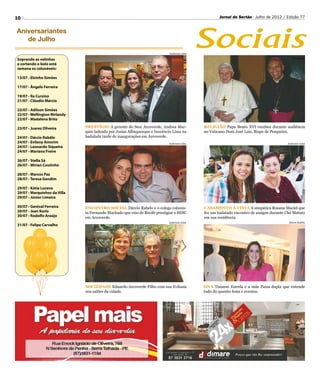 10                                                                                                  Jornal do Sertão - Julho de 2012 / Edição 77




                                                                                            Sociais
Aniversariantes
   de Julho
                                                                            Anderson Lima
                                                                                                                                           Divulgação
Soprando as velinhas
e cortando o bolo está
semana os colunáveis:

13/07 - Elsinho Simões

17/07 - Ângelo Ferreira

19/07 - Ila Cursino
21/07 - Cláudio Márcio

22/07 - Adilson Simões
22/07 - Wellington Nirlandy
22/07 - Madalena Brito

23/07 - Juarez Oliveira       PRESTÍGIO A gerente do Sesc Arcoverde, Andrea Mar-            RELIGIÃO Papa Bento XVI recebeu durante audiência
                              quin ladeada por Josias Albuquerque e Inocêncio Lima na       no Vaticano Dom José Luis, Bispo de Pesqueira.
24/07 - Dárcio Rabêlo         badalada tarde de inaugurações em Arcoverde.
24/07 - Evilany Amorim                                                      Anderson Lima                                               Anderson Lima
24/07 - Leonardo Siqueira
24/07 - Mariana Freire

26/07 - Stella Sá
26/07 - Mirian Coutinho

28/07 - Marcos Paz
28/07 - Teresa Gondim

29/07 - Kátia Lucena
29/07 - Marquinhos da Villa
29/07 - Júnior Limeira

30/07 - Genival Ferreira      ENCONTRO SOCIAL Dárcio Rabelo e o colega colunis-             CASAMENTO À VISTA A simpática Rosana Maciel que
30/07 - Jean Karlo            ta Fernando Machado que veio de Recife prestigiar o SESC      fez um badalado encontro de amigos durante Chá Matuto
30/07 - Rodolfo Araújo        em Arcoverde.                                                 em sua residência.
                                                                            Anderson Lima                                                Dárcio Rabêlo
31/07 - Felipe Carvalho




                              SOCIEDADE Eduardo Arcoverde Filho com sua Evilasia            DNA Tisianni Estrela e a mãe Paiza dupla que entende
                              nos salões da cidade.                                         tudo do quesito festa e eventos.
 