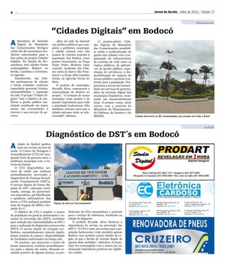 4                                                                                                                    Jornal do Sertão - Julho de 2012 / Edição 77


                                                                                                                                                         Tecnologia

                                 “Cidades Digitais” em Bodocó
A     Secretaria de Inclusão
      Digital do Ministério
das Comunicações divulgou
                                     Além da rede de internet
                                 nos prédios públicos que com-
                                 põem a prefeitura municipal,
                                                                       O projeto-piloto Cida-
                                                                   des Digitais do Ministério
                                                                   das Comunicações possibili-
a lista dos 80 municípios bra-   a cidade contará com três         ta ainda a modernização da
sileiros selecionados para a     pontos de internet gratuita à     gestão das cidades com a im-
fase piloto do projeto Cidades   população. Em Bodocó, esses       plantação de infraestrutura
Digitais. No Estado de Per-      pontos funcionarão na Praça       de conexão de rede entre os
nambuco, três cidades foram      Padre Pedro Modesto (área         órgãos públicos, de aplicati-
contempladas- Bodocó, no         central), Academia das Cida-      vos de gestão pública, capa-
Sertão, Casinhas e Correntes,    des (área do bairro São Fran-     citação de servidores, a dis-
no Agreste.                      cisco) e a Praça Júlio Leandro    ponibilização de espaços de
    Inicialmente, 192 cida-      Horas, na Agrovila Várzea do      acesso público e gratuito à in-
des participaram da seleção      Meio.                             ternet para a população. Pro-
e foram avaliadas conforme           O prefeito do município,      porciona o acesso da comuni-
capacidade gerencial técnica,    Brivaldo Alves, comemorou a       dade aos serviços de governo,
sustentabilidade e expansão      contemplação de Bodocó no         além da inclusão digital dos
da rede. O projeto “Cidade Di-   projeto. “A inclusão do nosso     municípios brasileiros, resul-
gitais” tem o objetivo de me-    município neste projeto é de      tando em desenvolvimento
lhorar a gestão pública mu-      grande importância para toda      local. O projeto conta, entre
nicipal, resultando em maior     a população bodocoense. Não       outros, com a parceria do
acesso das comunidades à         medimos esforços para que a       Ministério do Planejamento,
internet e aos serviços de go-   cidade estivesse entre as sele-   da Telebras, do Inmetro e do
verno.                           cionadaS”, afirmou.               BNDES.                            Cidade está entre as 80 contempladas com projeto em todo o Brasil



                                                                                                                                                                Saúde

                            Diagnóstico de DST´s em Bodocó
A     cidade de Bodocó ganhou
      mais um serviço na área da
saúde. O Centro de Testagem e
Aconselhamento (CTA) foi inau-
gurado fruto da parceria entre a
prefeitura municipal com o Go-
verno do Estado.
    O CTA disponibiliza ser-
viços de saúde que realizam
aconselhamento, prevenção e
diagnóstico de Doenças Sexual-
mente Transmissíveis (DST’s).
O serviço dispõe de Testes Rá-
pidos de HIV, educação conti-
nuada, entrega de preservati-
vos masculinos, gel lubrificante
e panfletos informativos. Em
breve, o CTA realizará também Espaço já está em funcionamento
teste de triagem de Sífilis e He-
patite B e C.
    O objetivo do CTA é ampliar o acesso fissionais do CTA encaminham o paciente
da população em geral às informações e in- para o serviço de referência, localizado na
sumos de prevenção das DST’S, contribuir cidade de Salgueiro.
para redução das vulnerabilidades ao HIV e      O prefeito Brivaldo Alves destacou a
para a realização de diagnóstico precoce das importância do serviço na prevenção das
DST’S. O serviço dispõe de recepção aco- DST’s: “O CTA é mais um avanço para a po-
lhedora, encaminhamento interno rápido, pulação bodocoense e não atenderá apenas
tempo mínimo de espera e disponibilidade Bodocó, mas também outras cidades da re-
de resultados confirmados em tempo real.     gião, já que o Sertão do Araripe dispõe de
    Os usuários, que procuram o centro de apenas duas unidades”, informou. O muni-
forma espontânea, recebem aconselhamen- cípio foi contemplado com o centro por ter
tos antes e depois dos testes. Havendo re- alcançado indicadores positivos em vigilân-
sultado positivo de alguma doença, os pro- cia e saúde.
 