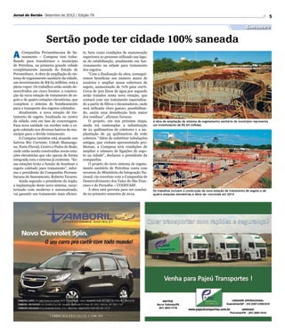 Jornal do Sertão - Setembro de 2012 / Edição 79                                                                                                                              5

                                                                                                                                                          Saneamento

                     Sertão pode ter cidade 100% saneada
A     Companhia Pernambucana de Sa-
      neamento – Compesa vem traba-
lhando para transformar o município
                                             te, bem como condições de manutenção
                                             superiores ao processo utilizado nas lago-
                                             as de estabilização, atualmente em fun-
de Petrolina, na primeira grande cidade      cionamento na cidade para tratamento
completamente saneada do Estado de           dos esgotos.
Pernambuco. A obra de ampliação do sis-          “Com a finalização da obra, consegui-
tema de esgotamento sanitário da cidade,     remos beneficiar um número maior de
um investimento de R$ 65 milhões, está a     usuários e ampliar nossa cobertura de
pleno vapor. Os trabalhos estão sendo de-    esgoto, aumentando de 70% para 100%.
senvolvidos em cinco frentes: a constru-     Cerca de 300 litros de água por segundo
ção da nova estação de tratamento de es-     serão tratados nesta nova estação, que
goto e de quatro estações elevatórias, que   contará com um tratamento especializa-
compõem o sistema de bombeamento             do a partir de filtros e decantadores, onde
para o transporte dos esgotos coletados.     será utilizado cloro gasoso, possibilitan-
    Atualmente, a nova estação de tra-       do, assim uma desinfecção bem maior
tamento de esgoto, localizada no centro      dos resíduos”, afirmou Tavares.
da cidade, está em fase de concretagem.          O projeto, em sua próxima etapa,          A obra de ampliação do sistema de esgotamento sanitário do município representa
Essa nova unidade vai receber todo o es-     ainda irá contemplar a substituição           um investimento de R$ 65 milhões
goto coletado nos diversos bairros do mu-    de 22 quilômetros de coletores e a im-
nicípio para o devido tratamento.            plantação de 34 quilômetros de rede
    A Compesa também está atuando nos        coletora. “Além de substituir tubulações
bairros Rio Corrente, Cohab Massanga-        antigas, que vinham apresentando pro-
no, Porto Fluvial, Centro e Pedra do Bode,   blemas, a Compesa terá condições de
onde estão sendo construídas novas esta-     ampliar o número de ligações de esgo-
ções elevatórias que vão operar de forma     to na cidade”, declarou o presidente da
integrada com o sistema já existente. “Es-   companhia.
sas estações terão a função de bombear o         O projeto do novo sistema de esgota-
esgoto coletado para tratamento”, infor-     mento sanitário de Petrolina conta com
ma o presidente da Companhia Pernam-         recursos do Ministério da Integração Na-
bucana de Saneamento, Roberto Tavares.       cional, via convênio com a Companhia de
    Ainda segundo o presidente do órgão,     Desenvolvimento dos Vales do São Fran-
a implantação deste novo sistema, carac-     cisco e do Parnaíba – CODEVASF.
terizado com moderno e automatizado,             A obra está prevista para ser concluí-    Os trabalhos incluem a construção da nova estação de tratamento de esgoto e de
vai garantir um tratamento mais eficien-     da no primeiro semestre de 2014.              quatro estações elevatórias e deve ser concluída em 2014
 
