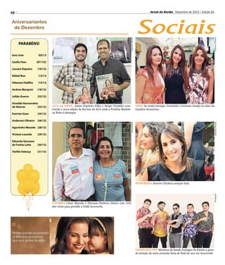 10                                                                                                                         Jornal do Sertão - Novembro de 2012 / Edição 81




                                                                                                                Sociais
Aniversariantes
 de Dezembro




                                                                                            Anderson Oliveira




                                                                                                                                                                            Anderson Oliveira
     PARABÉNS!

Iara Lima	           (02/12

Saullo Paes	        (07/12))

Jussara Siqueira	   (10/12)

Rafael Roa	          (15/12

Gilzeane Padilha	    (15/12

Andrea Marquim	     (18/12)

Julião Guerra	      (22/12)

Arnoldo Vasconcelos
de Alencar	        (23/12)     ACA 54 ANOS Jaime Espósito Filho e Sérgio Franklin mos-                          TRIO As irmãs Georgia, Jucineide e Jucinete Araújo no abre da
                               trando a nova edição da Revista da ACA onde a Prefeita Madale-                   Gardem Acessórios
Everton Goes	       (23/12)    na Brito é destaque

Anderson Oliveira	 (26/12)



                                                                                            Dárcio Rabêlo




                                                                                                                                                                                Anderson Oliveira
Agustinho Macedo	 (28/12)

Viviane Lacerda	    (29/12)

Eduardo Geovane
de Freitas Leite	   (30/12)

Teófila Valença	    (31/12)




                                                                                                                PODEROSA Socorro Pacheco sempre bela




                                                                                                                                                                            Divulgação
                               VITÓRIA César Macedo e Flaviana Pacheco eleitos com 70%
                               dos votos para presidir a OAB/Arcoverde




                                                                                                                FEIJOADA VIP Meninos da banda Faringes da Paixão a gran-
                                                                                                                de atração da mais animada festa de final de ano em Arcoverde
 