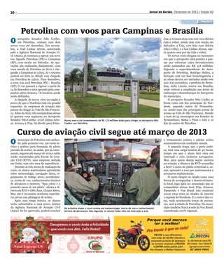 20                                                                                                                     Jornal do Sertão - Dezembro de 2012 / Edição 82


                                                                                                                                                                            Economia

        Petrolina com voos para Campinas e Brasília
O     aeroporto Senador Nilo Coelho,                                                                                                            lina, a Avianca atua com seis voos diários




                                                                                                                                  Fex_photo’s
      em Petrolina, contará com dois                                                                                                            (ida e volta), sendo dois com escala em
novos voos até dezembro. Em novem-                                                                                                              Salvador; a Trip, com dois voos diários
bro, a Azul Linhas Aéreas, autorizada                                                                                                           (ida e volta); e a Gol Linhas Aéreas, ope-
pela a Agência Nacional de Aviação Ci-                                                                                                          ra quatro voos por dia (ida e volta).
vil (Anac), já começou a operar um novo                                                                                                             Os novos voos chegam no momento
voo ligando Petrolina (PE) a Campinas                                                                                                           em que o aeroporto está prestes a pas-
(SP), com escala em Salvador. As ope-                                                                                                           sar por reformas cujos investimentos
rações são realizadas diariamente, com                                                                                                          estão estimados em R$ 4,8 milhões.
voos saindo de Petrolina às 6h10 e che-                                                                                                         Segundo o superintendente do Aero-
gando a Campinas às 11h25. Já o retorno                                                                                                         porto de Petrolina, Rodrigo Siebra, a
poderá ser feito às 18h58, com chegada                                                                                                          licitação está em fase homologatória e
em Petrolina às 22h10. Para dezembro,                                                                                                           as obras devem ser iniciadas ainda este
a nova rota será Petrolina (PE) - Brasília                                                                                                      ano. Em novembro, o prefeito de Petro-
(DF). O voo passará a vigorar a partir de                                                                                                       lina, Julio Lóssio, esteve em Brasília,
14 de dezembro e será operado pela com-                                                                                                         onde cobrou a ampliação nas áreas de
panhia aérea Avianca. Os horários ainda                                                                                                         embarque e desembarque do Aeroporto
serão definidos.                                                                                                                                do município.
    A chegada de novos vôos na região é                                                                                                             O aeroporto Senador Nilo Coelho se
prova de que o Nordeste está em grande                                                                                                          firma como um dos principais do Nor-
expansão. As empresas de aviação não                                                                                                            deste, segundo maior de Pernambu-
param de chegar ao Vale do São Francis-                                                                                                         co, sendo uma das principais portas de
co. Além da Azul, três companhias aéreas                                                                                                        acesso ao Vale do São Francisco. Atende
já operam voos regulares no Aeroporto                                                                                                           a mais de 53 municípios nos Estados de
Senador Nilo Coelho: a Gol Linhas Aére-      Novos voos e um investimento de R$ 4,8 milhões estão para chegar no Aeroporto Nilo                 Pernambuco, Bahia e Piauí e está a 10
as, Avianca e Trip. De Recife para Petro-    Coelho, em Petrolina                                                                               Km do centro de Petrolina.


     Curso de aviação civil segue até março de 2013
O     município de Petrolina está sedian-                                                                                                       o treinamento prático e pilotar aviões




                                                                                                                                  FBA
      do, pela primeira vez, um curso te-                                                                                                       monomotores em condições visuais.
órico e prático para formação de piloto                                                                                                             A segunda etapa, que a parte práti-
privado de aviões. As aulas, que já come-                                                                                                       ca, terá uma carga horária de 40 horas,
çaram, seguem até março de 2013 e estão                                                                                                         tempo em que o aluno fará vôos em
sendo ministradas pela Escola de Avia-                                                                                                          instrução e solo, inclusive navegações.
ção Civil (RVD), uma empresa sediada                                                                                                            Mas, para quem deseja seguir carreira
em Goiás, com oito anos de experiência.                                                                                                         na aviação, a diretora da RVD aconselha
    Durante os três meses de realização do                                                                                                      a fazer o curso de piloto comercial e, as-
curso, os alunos matriculados aprenderão                                                                                                        sim, aprender a voar por instrumentos e
sobre meteorologia, navegação aérea, re-                                                                                                        aeronaves multimotoras.
gulamento de tráfego aéreo, aerodinâmi-                                                                                                             O curso chegou na cidade como uma
ca, teoria de voo, conhecimentos técnicos                                                                                                       forma de acompanhar o desenvolvimen-
de aeronaves e motores. “Esse curso é o                                                                                                         to local, logo após ser anunciado que as
primeiro passo de um piloto”, afirma a di-                                                                                                      companhias aéreas Azul, Trip, Avianca,
retora da RVD e GSO/Anac, Ciciani Abreu.                                                                                                        Passaredo e Voa Brasil irão construir
Mas, não é necessária nenhuma experiên-                                                                                                         novas rotas entre as cidades do interior
cia prévia com pilotagens de aviões.                                                                                                            e capitais do Nordeste. E o centro das ro-
    Após essa etapa teórica, os alunos                                                                                                          tas, onde acontecerão trocas de aerona-
serão submetidos a uma prova teórica                                                                                                            ves, será a cidade de Petrolina. No muni-
da Agência Nacional de Aviação Civil         Na primeira etapa o curso ensina em meteorologia, teoria de voo e conhecimento                     cípio também ficará a sede da Voa Brasil,
(Anac). Se for aprovado, poderá concluir     técnico de aeronaves. Nas segunda, os alunos farão vôos em instrução e solo                        considerada 100% regional.
 