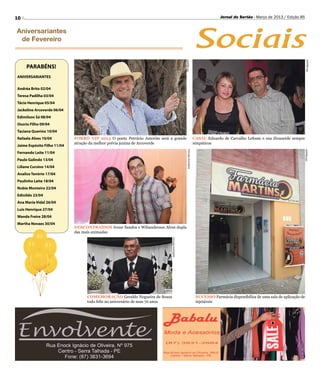 10                                                                                                                                  Jornal do Sertão - Março de 2013 / Edição 85




                                                                                                                      Sociais
Aniversariantes
 de Fevereiro




                                                                                               Divulgação




                                                                                                                                                                                    Divulgação
     PARABÉNS!
ANIVERSARIANTES

Andréa Brito 02/04
Teresa Padilha 03/04
Tácio Henrique 05/04
Jackeline Arcoverde 06/04
Edimilson Sá 08/04
Osorio Filho 09/04
Taciana Querino 10/04
Rafaela Alves 10/04          FORRÓ VIP 2013 O poeta Petrúcio Amorim será a grande                                     CASAL Eduardo de Carvalho Lefosse e sua Zivaneide sempre
                             atração da melhor prévia junina de Arcoverde                                             simpáticos
Jaime Espósito Filho 11/04




                                                                                                  Anderson Oliveira




                                                                                                                                                                                Divulgação
Fernando Leite 11/04
Paulo Galindo 13/04
Liliane Cursino 14/04
Analice Tenório 17/04
Paulinho Leite 18/04
Nubia Monteiro 22/04
Edinildo 23/04
Ana Maria Vidal 26/04
Luis Henrique 27/04
Wanda Freire 28/04
Martha Novaes 30/04
                             DESCONTRAÍDOS Ivone Sandra e Wilianderson Alves dupla
                             das mais animadas
                                                                           Anderson Oliveira




                                   COMEMORAÇÃO Geraldo Nogueira de Souza                                               SUCESSO Farmácia disponibiliza de uma sala de aplicação de
                                   todo feliz no aniversário de seus 70 anos                                           injetáveis
 