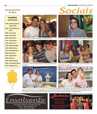 10 Jornal do Sertão - Abril de 2013 / Edição 86
Sociais
Divulgação
Divulgação
TRIO FEMININO Socorro Pacheco, Maria José Maciel e Jo-
seira Malta no maior auê
CASAL Márcio e Rafaela Henrique em momento festa CLICK O vereador Warley Amaral sempre moderno e atuante
AndersonOliveira
AndersonOliveira
AndersonOliveira
AndersonOliveira
OLHA ELES Rosana e Pedro Ribeiro com Fabinho pelos salões
da cidade
Aniversariantes
de Maio
PARABÉNS!
ANIVERSARIANTES
05/05 - Rômulo Cursino de
Siqueira Filho
06/05 - Terezinha Mariano
Rocha
06/06 - Luana paula
08/05 - Tereza Vidal
08/06 - Thais Omena
11/05 - João Liberato
12/05 - Emiliano Leal
13/05 - Rafaela Henrique
15/06 - Walkis Pacheco
25/ 05 - Genildo Barbosa
25/05 - Nena Rocha
27/05 - Caetano Neto
27/06 - Dani Gois
29/06 - Edileuza Feitosa
30/06 - Luis Gabriel Fonseca
31/05 - Elissandra Ferro
Dupla comemoração em Serra Talhada PE No dia 06 de abril Maria Cecília, filha da empresária Estefânia Nogueira e do advo-
gado Cecílio Tiburtino, recebeu elegantemente nos braços de seus pais os convidados para comemoração de seu batizado e aniversá-
rio de um ano. Tudo estava perfeito. Foi uma noite memorável, regada à alegria e felicidade. Uma Festa Linda!
 