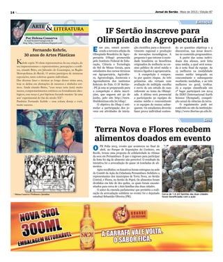 14 Jornal do Sertão - Maio de 2013 / Edição 87
* Helena Conserva é Professora e Jornalista
Por Helena Conserva
E-mail hconserva@gd.com.br
blog: http://escrevehelena.blogspot.com
Fernando Kehrle,
30 anos de Artes Plásticas
Kehrle expõe 50 obras representativas da sua criação, do
seu impressionismo e expressionismo, percepções e confli-
tos, citando Brito, em Jaboatão do Guararapes, na Região
Metropolitana do Recife. O artista participou de inúmeras
exposições, tanto coletivas quanto individuais.
Das diversas fases e técnicas ao longo desses trinta anos,
hoje se define em abstrações de natureza e símbolos eró-
ticos. Ainda citando Britto, “esse moço teria (tem) muito
menos, comprometimentos estéticos ou formalmente ideo-
lógicos, esse moço é, por hipótese fecundo menino ‘de uma
arte’ experimental do fim do século XX”.
Parabéns Fernando Kehrle – essa coluna deseja a você,
muito sucesso.
Educação
IF Sertão inscreve para
Olimpíada de Agropecuária
E sse ano, estará aconte-
cendo a terceira edição da
Olimpíada Brasileira de Agro-
pecuária (Obap) promovida
pelo Instituto Federal de Edu-
cação, Ciência e Tecnologia
do Sul de Minas Gerais, para
estudantes dos cursos técnicos
em Agropecuária, Agricultu-
ra, Agroecologia, Zootecnia e
Agroindústria dos institutos
federais do País. O IF Sertão-
-PE já esta se preparando para
a competição e abriu inscri-
ções, que seguem até 30 de
junho, pelo site http://www.
ifsuldeminas.edu.br/obap/.
O objetivo da Obap é esti-
mular a participação dos jo-
vens em atividades de inicia-
ção científica para o desenvol-
vimento regional e produção
de inovações tecnológicas. A
proposta é que retorne à socie-
dade brasileira os benefícios
originados da melhoria no en-
sino público de nível médio e
técnico ligados à agropecuária.
A competição é compos-
ta por quatro etapas. As três
primeiras são virtuais com
avaliação de múltipla escolha
e envio de um estudo de caso
referente ao tema da Olimpí-
ada. A última será presencial
e participarão 50 equipes do
ensino médio e concomitante
e 10 equipes do ensino subse-
quente. Os estudantes deverão
fazer prova individual conten-
do 20 questões objetivas e 4
discursivas, nas áreas descri-
tas no conteúdo programático.
A partir das notas indivi-
duais dos alunos, será feita
uma média, a qual será soma-
da à nota final da equipe. As
15 melhores na modalidade
ensino médio integrado ou
concomitante e subsequente
receberão medalhas, e as três
melhores no geral, troféus.
Já a equipe classificada em
1º lugar participará em 2014
da IESO (Internacional Earth
Science Olympiad), competi-
ção anual de ciências da terra.
O regulamento pode ser
conferido no site da instituição:
http://www.ifsertao-pe.edu.br.
Cerca de 1,6 mil famílias das duas cidades
foram beneficiadas com a ação
Terra Nova e Flores recebem
alimentos doados em evento
O PE Folia 2013, evento que aconteceu no final de
abril, no Parque de Exposições do Cordeiro, em
Recife, trouxe uma proposta de solidariedade às vítimas
da seca em Pernambuco. É que o ingresso para participar
da festa foi 1kg de alimento não perecível. O resultado da
iniciativa foi a arrecadação de quase 16 toneladas de ali-
mentos.
Após recolhidos, os donativos foram entregues na sede
do Comitê da Ação da Cidadania Pernambuco Solidário a
representantes dos municípios de Terra Nova, no Sertão
Central, e Flores, no Sertão do Pajeú. Os alimentos foram
divididos em kits de dez quilos, os quais foram encami-
nhados para cerca de 1.600 famílias das duas cidades.
O autor da emenda parlamentar que permitiu a reali-
zação da arrecadação solidária no evento foi o deputado
estadual Sebastião Oliveira (PR).
Seca
Divulgação
 