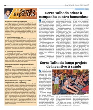 16 Jornal do Sertão - Maio de 2013 / Edição 87
Serra Talhada adere à
campanha contra hanseníase
N esse mês de maio, nove
escolas do município de
Serra Talhada receberam a
Campanha Nacional de Com-
bate à Hanseníase e Geohel-
mintíases (verminoses). Atra-
vés do Ministério da Saúde, a
Secretaria de Saúde da cidade
ofereceu uma série de exames
para tentar detectar precoce-
mente casos de hanseníase e
tratar verminoses em crianças
com idade de 5 a 14 anos de es-
colas públicas localizadas em
bairros com grande incidência
da doença.
Os alunos receberam uma
dose única de Albendazol e
uma triagem de manchas no
corpo. Crianças que apresen-
taram sintomas foram enca-
minhadas para a unidade de
saúde mais próxima, para uma
consulta, com atendimento
priorizado.
“Para a hanseníase, a es-
tratégia será a busca ativa de
casos suspeitos e queremos
Por Francys Maya - E-mail francysmaya@hotmail.com
Sertão
Esportivo
Saúde
Prefeitura incentiva o Esporte
O esporte amador de Serra Talhada está ganhando força
com o apoio da prefeitura. Através da Secretaria de Esportes,
a Liga Desportiva Serratalhadense vem conseguindo executar
vários projetos de incentivo ao atleta-amador da Capital do
Xaxado. O mais recente começou dia 6 de maio, com a Copa
Adriano Duque de Futebol de Campo. Dez equipes de vários
bairros da cidade estão participando do torneio. Os jogos
acontecem no estádio municipal Nildo Pereira de Menezes,
O Pereirão.
O Rural também teve vez
O governo municipal deSerra também deu apoio ao Cam-
peonato Rural de Futebol Amador, que terminou no início do
ano, reunindo cerca de dez equipes de vários povoados rurais
do município. “Estamos preocupados em incentivar os atletas
amadores. Em todas essas iniciativas o governo tem fortaleci-
do a parceria oferecendo premiação, o campo, padrões e todo
o apoio necessário para que os torneios aconteçam de forma
organizada”, comentou a secretária de Esporte Vânia Melo.
O Flamengo é o Peneirão
O Flamengo de Arcoverde e a Secretaria de Cultura, Tu-
rismo e Esportes da cidade de São José do Egito realizaram
no estádio Francisco Pereira um peneirão, com a finalidade
de selecionar atletas para compor o elenco que vai disputar
o Pernambucano da segunda divisão deste ano. Mais de 100
atletas com idade entre 14 e 23 anos foram observados pela
comissão técnica. (Colaborou André Moraes).
Esporte nos bairros chega ao Bairro São
Francisco
Depois de estrear no bairro Padre Pedro Pereira, o Projeto
Esporte nos Bairros chega à comunidade do São Francisco.
Coordenado pela Secretaria Municipal de Cultura e Esportes,
o Projeto tem o objetivo de garantir espaços de lazer para jo-
vens e crianças dos diversos bairros de Afogados da Ingazeira.
No Bairro do São Francisco, o Projeto atendeu 80 crianças e
jovens entre 10 e 14 anos, com seis equipes de futsal. (Com
colaboração da Folha do Pajeú).
Bairro da Caxixola vai ganhar Centro
Unificado de Artes e Esportes
O projeto que foi apresentado ao Ministério no final do
governo passado, quando o município disponibilizou inclu-
sive o terreno para construção do aparelho, e agora foi reto-
mado pelo Governo Luciano Duque. Esta é a primeira visita
do Governo Federal para instalação definitiva do CEU na
cidade. A obra é orçada em quase R$ 2 milhões. Segundo a
Secretária de Esportes e Lazer do Município, Vânia Melo, a
licitação para construção do centro já se encontra em fase
final e as obras deverão ter início neste próximo mês de ju-
lho. A assessora Tereza Huan informou que a Ministra da
Cultura, Marta Suplicy, tem interesse na urgência das ins-
talações destes centros e sua vinda ao município era para
se fazer um levantamento fotográfico do terreno onde será
instalado o CEU, bem como já agilizar a licitação para com-
pra de equipamentos.
contar com a ajuda dos pais,
nos informando sobre o sur-
gimento qualquer mancha
nos filhos”, comentou a se-
cretária de Saúde de Serra,
Socorro Brito.
As escolas beneficiadas fo-
ram Tabelião Antônio Alves
(Malhada), Antônio Medei-
ros (Borborema), José Rufi-
no Alves (Caxixola), Vicente
Inácio (Mutirão), Maria José
de Sá Ferraz (Cagepe), Nossa
Senhora da Penha (Cohab I),
Antônio Firmino (Varzinha),
Pequeno Mandacaru (Bom Je-
sus II), São Pedro (Centro I).
Hanseníase - O Brasil vem
avançando para eliminar a
hanseníase como problema
de saúde pública. Um exem-
plo deste esforço é a melhoria
progressiva de todos os in-
dicadores. Um levantamen-
to do Ministério da Saúde
aponta redução de 61,4% no
coeficiente de prevalência
(pacientes em tratamento)
entre 2001 e 2011, passando
de 3,99 por 10 mil habitan-
tes para 1,54. No mesmo pe-
ríodo, o número de serviços
com pacientes em tratamento
de hanseníase cresceu 142%,
de 3.895 unidades, em 2001,
para 9.445, em 2011.
O Sistema Único de Saúde
(SUS) disponibiliza medica-
mentos gratuitamente para o
tratamento e treina os profis-
sionais de saúde para o atendi-
mento. A hanseníase é trans-
mitida de pessoa para pessoa
por quem tem contato muito
próximo e prolongado com o
doente, dentro do núcleo fa-
miliar ou da comunidade em
que vive. Geralmente, não
é transmitida dentro de um
ônibus ou num local público.
A hanseníase tem cura, mas
pode causar incapacidades fí-
sicas se o diagnóstico for tar-
dio. O tratamento é gratuito e
eficaz, com duração média de
seis meses a um ano.
Inauguração do projeto teve grande participação dos serratalhadenses
Divulgação
Serra Talhada lança projeto
de incentivo à saúde
A cidade de Serra
Talhada (Sertão do
Pajeú) conquistou uma
Academia para Todos.
O projeto visa incen-
tivar o cuidado com a
saúde da população de
toda a cidade e é uma
iniciativa da Prefeitura
Municipal, que já traçou
uma série de atividades
no novo espaço até o fi-
nal de junho, conforme
informou a Secretaria
Municipal de Esportes
e Lazer.
O projeto lançado
em maio, no municí-
pio, oferece ativida-
des de ginástica aeróbica,
dança, relaxamento e acom-
panhamento físico gratuito
aos moradores de segunda a
sexta-feira, sempre nos finais
de tarde. “A população será
acompanhada por profissio-
nais de saúde e educadores
físicos”, informou a secretá-
ria de Esportes do município,
Vânia Melo.
De acordo com a secre-
tária, profissionais de saúde
envolvidos no programa estão
atendendo e realizando avalia-
ções físicas dos moradores que
têm interesse em participar do
Academia para Todos. “A nos-
sa intenção é verificar a evo-
lução de cada participante”,
acrescentou.
 