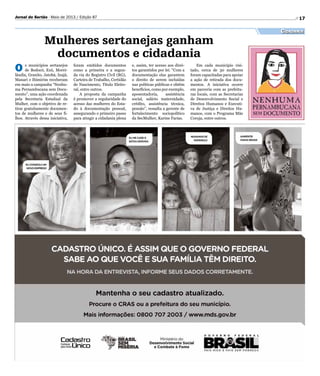 17Jornal do Sertão - Maio de 2013 / Edição 87
Cidadania
Mulheres sertanejas ganham
documentos e cidadania
O s municípios sertanejos
de Bodocó, Exú, Morei-
lândia, Granito, Jatobá, Inajá,
Manari e Ibimirim receberam
em maio a campanha “Nenhu-
ma Pernambucana sem Docu-
mento”, uma ação coordenada
pela Secretaria Estadual da
Mulher, com o objetivo de re-
tirar gratuitamente documen-
tos de mulheres e de seus fi-
lhos. Através dessa iniciativa,
foram emitidos documentos
como a primeira e a segun-
da via do Registro Civil (RG),
Carteira de Trabalho, Certidão
de Nascimento, Título Eleito-
ral, entre outros.
A proposta da campanha
é promover a regularidade do
acesso das mulheres do Esta-
do à documentação pessoal,
assegurando o primeiro passo
para atingir a cidadania plena
e, assim, ter acesso aos direi-
tos garantidos por lei. “Com a
documentação elas garantem
o direito de serem incluídas
nas políticas públicas e obtêm
benefícios, como por exemplo,
aposentadoria, assistência
social, salário maternidade,
crédito, assistência técnica,
pensão”, ressalta a gerente de
fortalecimento sociopolítico
da SecMulher, Karine Farias.
Em cada município visi-
tado, cerca de 30 mulheres
foram capacitadas para apoiar
a ação de retirada dos docu-
mentos. A iniciativa ocorre
em parceria com as prefeitu-
ras locais, com as Secretarias
de Desenvolvimento Social e
Direitos Humanos e Executi-
va de Justiça e Direitos Hu-
manos, com o Programa Mãe
Coruja, entre outros.
 