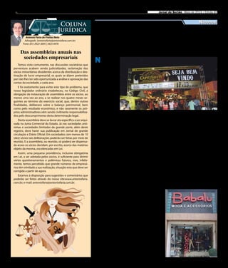 8 Jornal do Sertão - Maio de 2013 / Edição 87
Antonio Faria de Freitas Neto
Advogado (antoniofaria@antoniofaria.com.br)
Fone: (81) 3423-3695 | 3423-4976
Coluna
Jurídica
Temos visto comumente, nas discussões societárias que
porventura acabam sendo judicializadas, reclamação dos
sócios minoritários dissidentes acerca da distribuição e des-
tinação do lucro empresarial, os quais se dizem preteridos
por não lhes ter sido oportunizada a análise e aprovação das
contas da sociedade, a cada ano.
E foi exatamente para evitar este tipo de problema, que
nosso legislador ordinário estabeleceu, no Código Civil, a
obrigação da instauração de assembleia entre os sócios, ao
menos uma vez ao ano, a se realizar nos quatro meses se-
guintes ao término do exercício social, que, dentre outras
finalidades, deliberará sobre o balanço patrimonial, bem
como pelo resultado econômico, e não raramente os pró-
prios administradores vêm sendo civilmente responsabiliza-
dos pelo descumprimento desta determinação legal.
Desta assembleia deve se lavrar ata específica a ser arqui-
vada na Junta Comercial do Estado. Já nas sociedades anô-
nimas e sociedades limitadas de grande porte, além deste
registro, deve haver sua publicação em Jornal de grande
circulação e Diário Oficial. Em sociedades com menos de 10
(dez) sócios tais deliberações poderão ser feitas por meio de
reunião. E a assembleia, ou reunião, só poderá ser dispensa-
da acaso os sócios decidam, por escrito, acerca das matérias
objeto da mesma, ora elencadas em Lei.
Assim, uma pequena providência, inclusive obrigatória
em Lei, a ser adotada pelos sócios, é suficiente para dirimir
vários questionamentos e polêmicas futuros, mas, infeliz-
mente, temos percebido que grande números de empresá-
rios têm olvidado a sua realização, situação esta que deve ser
corrigida a partir de agora.
Estamos à disposição para sugestões e comentários que
poderão ser feitos através do nosso site:www.antoniofaria.
com.br; e-mail: antoniofaria@antoniofaria.com.br.
Das assembleias anuais nas
sociedades empresariais
Maior evento da caprino-vinocultura da região do São Francisco atraiu mais de 60 mil pessoas
DivulgaçãoDivulgação
A Babalú Modas, loja de Moda Feminina, Mascu-
lina e Infanto-juvenil, localizada no Centro do muni-
cípio de Serra Talhada-PE, já lançou promoção para o
Dia dos Namorados, data comemorada em 12 de junho.
Qualquer peça escolhida pelo cliente na loja terá
desconto de 30% sobre o seu valor. A mesma ação foi
realizada também para aumentar as vendas no Dia das
Mães, em maio, e devido o sucesso, será repetida em
junho.
Segundo a proprietária da loja, Rosa Lúcia, para-
lelamente à promoção no mês dos namorados, ainda
está sendo montada uma ação promocional para o São
João. “Lançaremos em breve essa nova promoção”,
afirma a empresária.
A Babalú Modas começou a atuar no comércio de
Serra Talhada em abril de 2011. A loja oferece também
acessórios femininos, como bolsas, cintos e bijuterias,
perfumaria da marca Natura e calçados. O horário de
funcionamento da loja é de segunda-feira à sexta-feira
de 8h às 18h. Aos sábados, a loja funciona das 8h às 14h.
N este mês de
maio, a ci-
dade de Dormen-
tes, no Sertão do
São Francisco,
recebeu a oita-
va edição da Ca-
prishow, o maior
evento de capri-
no-vinocultura da
região. Além da
exposição, con-
curso, comercia-
lização e atrações
culturais, houve
consultorias so-
bre o segmento.
O Sebrae esteve presente com
um espaço de orientação em-
presarial, onde foram reali-
zados atendimentos voltados
tanto para os profissionais do
agronegócio como para o Em-
preendedor Individual.
Como a caprino-ovinocul-
tura tem grande importância
na economia da região, expo-
sitores de várias cidades mar-
caram presença. Mais de 60
Negócios
Caprishow movimentou
mais de R$ 700 mil em
negócios e vendas diretas
Babalú Modas lança
promoção para
Dia dos Namorados
mil pessoas visitaram o even-
to. A Caprishow gerou mais de
R$ 200 mil em comercializa-
ção de caprinos e R$ 500 mil
em negócios.
O maior desenvolvimento
da caprinocultura na região
Nordeste se dá em virtude do
clima. Os animais são fortes
e resistentes ao semiárido. A
atividade é de fácil manejo e
pode se tornar bastante rentá-
vel. Além da carne, o produtor
também pode explorar o leite
e o queijo.
A VIII Caprishow foi reali-
zada pela Prefeitura Municipal
de Dormentes em parceria com
o Sebrae em Pernambuco, Em-
brapa Semiárido, Banco do Nor-
deste (BNB), IF Sertão, Revista
Cabra  Ovelha e a Associação
de Criadores de Caprinos e Ovi-
nos de Dormentes (Asccode).
 