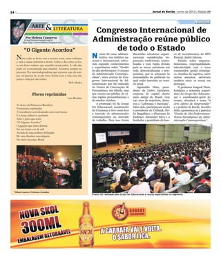 Divulgação
14 Jornal do Sertão - Junho de 2013 / Edição 88
* Helena Conserva é Professora e Jornalista
Por Helena Conserva
E-mail hconserva@gd.com.br
blog: http://escrevehelena.blogspot.com
“O Gigante Acordou”
Nem todas as flores tem a mesma sorte, umas enfeitam
a vida e outras enfeitam a morte. Colha o dia como se fos-
se um fruto maduro que amanhã estará podre. A vida não
pode ser economizada para amanhã. Acontece sempre no
presente. Por mais independente que a pessoa seja, ela sem-
pre vai precisar do ar pra viver. Sonhe com a vida, mas não
perca a vida por um sonho.
Bob Marley
Flores reprimidas
Lara Benário
As flores da Primavera Brasileira
Fortemente reprimidas
A truculência será silenciada com rosa branca
E a força militar se quebrará
Ante o grito que avisa
“O Gigante Acordou”
O gigante que antes dormia
No seu berço cor de anil
Acorda de uma política disfarçada
De uma ditadura amordaçada
No meio da praça, Brasil.
Negócios
Evento foi realizado pelo Grupo Ser Educacional e reuniu especialistas no segmento
Congresso Internacional de
Administração reúne público
de todo o Estado
N omes do ramo adminis-
trativo, nos âmbitos na-
cional e internacional, estive-
ram expondo conhecimentos
e experiências sobre “Gestão
de alta performance: O avanço
da Administração Contempo-
rânea”, tema central do Con-
gresso Internacional de Ad-
ministração que foi realizado
no Centro de Convenções de
Pernambuco, em Olinda, mas
que reuniu um público de vá-
rias regiões pernambucanas e
de estados vizinhos.
A promoção foi do Grupo
Ser Educacional, mantenedor
da Uninassau e teve como foco
a inserção do administrador
contemporâneo no mercado
de trabalho. Para isso foram
discutidas estruturas organi-
zacionais consideradas im-
pessoais, tradicionais, centra-
lizadas e com rígida divisão
para as novas estruturas em
rede, descentralizadas e tem-
porárias, que se adequam às
necessidades do ambiente no
qual estão inseridas no cená-
rio atual.
Aguinaldo Diniz, presi-
dente da Cedro Cachoeira,
empresa de capital aberto
mais antiga do Brasil, com
140 anos de trajetória, desta-
cou a “Liderança e Sucessão”.
Além dele, participaram ainda
o presidente do Citibank, Hé-
lio Magalhães, o Chairman da
Embraer, Alexandre Silva e o
fundador e presidente do ban-
co de investimentos do BTG
Pactual, André Esteves.
Painéis sobre empreen-
dedorismo, empregabilidade,
interatividade com o novo
consumidor, gestão estratégi-
ca, desafios da logística, entre
outros assuntos, estiveram
também entre os temas em
destaque.
O professor Janguiê Diniz,
fundador e acionista majori-
tário do Grupo Ser Educacio-
nal e coordenador-geral do
evento, abordará o tema “A
Arte (dom) de Empreender”
e o prefeito do Recife, Geraldo
Júlio, apresentou na a palestra
“Gestão de Alta Performance:
Novos Paradigmas da Admi-
nistração Contemporânea”.
 