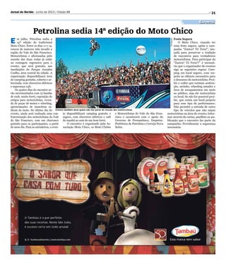 21Jornal do Sertão - Junho de 2013 / Edição 88
Divulgação
Petrolina sedia 14ª edição do Moto Chico
E m julho, Petrolina sedia a
14ª edição do tradicional
Moto Chico. Entre os dias 11 e 14,
roncos de motores irão invadir a
região do Vale do São Francisco.
Motociclistas e aficionados pelo
mundo das duas rodas já estão
na contagem regressiva para o
evento, que será gratuito, nas
imediações do Parque Josepha
Coelho, área central da cidade. A
organização disponibilizará área
de camping gratuita, coberta e ar-
borizada, com chuveiros elétricos
e segurança 24h.
Os quatro dias do encontro se-
rão movimentados com 15 bandas
de rock, muito forró, exposição de
artigos para motociclistas, reven-
da de peças de motos e wheeling,
apresentações de manobras ra-
dicais de moto. No último dia do
evento, ainda será realizada uma con-
fraternização dos motociclistas do Vale
do São Francisco, com um churrasco
gratuito para os participantes, a partir
de meio dia. Para os estradeiros, o even-
to disponibilizará camping gratuito e
seguro, com chuveiros elétricos e café
da manhã ao som de um bom forró.
O encontro é organizado pela As-
sociação Moto Chico, os Moto Clubes
Evento também atrai quem não faz parte do mundo dos motociclistas
e Motociclistas do Vale do São Fran-
cisco e acontecerá com o apoio do
Governo de Pernambuco, Empetur,
Prefeitura de Petrolina e Cerveja Nova
Schin.
Esportes
Festa Segura
O Moto Chico, visando ter
uma festa segura, apóia a cam-
panha “Zoeira? Tô Fora!”, lan-
çada para preservar a tradição
de encontros para verdadeiros
motociclistas. Para participar da
“Zoeira? Tô Fora!!!” é necessá-
rio que o organizador de eventos
siga as seguintes regras: Cam-
ping em local seguro, com res-
peito ao silêncio necessário para
o descanso do motociclista; Proi-
bir e coibir que existam acelera-
ção, zerinho, wheeling amador e
tiros de escapamentos em meio
ao público, seja ele motociclista
ou local; Se não for possível proi-
bir, que exista um local próprio
para esse tipo de performance;
Não permitir a entrada de outro
tipo de veículos que não sejam
motocicletas na área do evento; Infor-
mar através do cartaz, panfleto ou pu-
blicação que o encontro faz parte da
campanha; Providenciar a segurança
necessária.
 