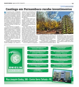 Divulgação
15
Certificação credencia quem quiser ampliar o conhecimento fora do País
a identificação de áreas favoráveis ao
manejo da Caatinga visando à explora-
ção de forma ordenada, racional e sus-
tentável desse recurso natural.
“Também a meta é a identificação
de áreas degradadas e implantação de
projetos para sua recuperação, além da
U ma parceria entre a Companhia
de Desenvolvimento dos Vales do
São Francisco e do Parnaíba (Codevasf)
e o governo de Pernambuco – por meio
da Secretaria de Agricultura e Reforma
Agrária (SARA), criou o Programa de
Desenvolvimento Florestal Sustentável
do Araripe, que tem como objetivos a
preservação, a exploração sustentável
e a revitalização do bioma Caatinga na
região do semiárido pernambucano. O
investimento previsto é de R$ 6,4 mi-
lhões até 2014.
O foco principal do programa –
implantado sob a responsabilidade do
Instituto Agronômico de Pernambuco
(IPA), vinculado à SARA – é subsidiar
o planejamento territorial da região do
Araripe por meio da reunião de dados
e elaboração de um zoneamento agro-
ecológico que permitirá caracterizar,
identificar e espacializar áreas com
potencialidades para preservação, con-
servação, recuperação e produção flo-
restal na região.
A primeira etapa do zoneamento já
foi concluída. Agora será feito o levan-
tamento pedológico, que consiste na
Caatinga em Pernambuco recebe investimentos
avaliação das características do
solo e que, aliado a outras infor-
mações, possibilitará a identifi-
cação das aptidões da região no
que tange ao desenvolvimento de
base florestal.
“Essa primeira etapa (a car-
tografia) é a base para o levan-
tamento pedológico e para a
elaboração do zoneamento agro-
ecológico da área”, destaca o en-
genheiro cartógrafo da Codevasf,
Kauem Simões.
Nas outras etapas serão ela-
borados projetos-piloto de re-
cuperação de áreas degradadas,
planos demonstrativos de mane-
jo florestal e capacitações – estas
últimas em áreas como produção
de mudas, técnicas de manejo de
florestas nativas e plantadas, téc-
nicas de plantio de florestas nativas e/
ou de rápido crescimento, fomento flo-
restal, noções de prevenção e combate
a incêndios florestais, recuperação e
controle de processos erosivos, educa-
ção ambiental e comunicação social.
Um dos objetivos do programa é
identificação de áreas aptas ao plantio
de florestas de rápido crescimento vi-
sando à produção de energia, de modo
a reduzir a pressão sobre a vegetação
nativa”, explica o engenheiro flores-
tal da Codevasf, Antônio José da Silva
Neto.
Meio Ambiente
Jornal do Sertão - Agosto de 2013 / Edição 90
 