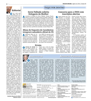 Acidentes Programados
2
O mais antigo
noticiário so-
bre as desgraças do
dia a dia em Pernambuco é o
Bandeira Dois - que sempre
propagou notícias sanguino-
lentas. Não confundir com
a também célebre novela da
Rede Globo que nos trou-
xe um dos maiores tipos da
teledramaturgia: o bichei-
ro Tucão, que transformou
Paulo Gracindo em gran-
de astro da televisão. Hoje,
toda a imprensa se curva à
avalanche de desastres diá-
rios, ao ponto de pensarmos
desde 2006
Ano VII Nº 90
Agosto de 2013
Antônio Bezerra de Melo
Diretor Geral
Fique por dentro
Jornal do Sertão - Agosto de 2013 / Edição 90
E sta é mais uma
edição para de-
leite dos nossos leitores. Tra-
zemos uma pauta diversifica-
da ligada à conquistas, reali-
zações e também precauções.
Iniciamos com a conquista
do primeiro curso de medici-
na do Sertão, oferecido pela
UPE; fruto de uma incansável
batalha que se tornou reali-
dade, demonstrando o poder
da unificação de forças. O
governador do estado esteve
presente na aula magna e in-
teragiu com os alunos. Serra
Talhada se prepara para rea-
lizar mais uma “festa de Se-
tembro”, evento tradicional na
cidade, que se realiza desde o
ano 1790 em comemoração a
sua padroeira, Nossa Senhora
da Penha, a festa terá a dura-
ção de 11 dias. Em contrapar-
tida, a seca continua assolan-
do a região com a diminuição
de água em suas barragens e
equipamentos essenciais para
o abastecimento de milhares
de sertanejos. Os reservatórios
de Brotas, em Afogados da In-
gazeira PE e, o de Entremon-
tes em Parnamirim PE é muito
preocupante. Ações vêm sendo
implementadas pelo governo
do estado visando minimizar
os danos causados com a estia-
gem, mas, várias cidades vêm
sofrendo com o racionamento
à espera de iniciativas públi-
cas capaz de reduzir a escassez
d’água. Diante desse pano-
rama controverso, uma boa
notícia renova as esperanças.
Uma iniciativa da Prefeitura
de Serra Talhada, visa levar a
região a resgatar a produção
de algodão da qual já foi uma
grande produtora na déca-
da de 80. Segundo o prefeito
Luciano Duque PT, o projeto
piloto para a retomada da cul-
tura do algodão em Serra Ta-
lhada, envolve 200 famílias do
distrito de Santa Rita, tendo
assistência técnica e apoio na
comercialização do produto.
Os campos já estão floridos
e, o Projeto Aroeira, como foi
batizado, enche de esperanças
uma região com potencialida-
de de ser muito mais.
Serra Talhada solicita
Delegacia da Mulher
Concurso para o INSS com
inscrições abertas
Missa do Vaqueiro de Caraibeiras
integrará calendário oficial de PE
Errata
que torcendo alguns jornais,
escorrerá sangue. Um edi-
tor inglês afirmou: The bad
news is good news, ou seja,
a má notícia é a boa notícia,
pois ela é a que vende jor-
nais. Se assim é, que assim
seja. O trânsito caótico com
milhares de automóveis che-
gando diariamente emba-
lados pelos financiamentos
a perder de vista, é um dos
maiores responsáveis por
mandar muita gente desta
para melhor. As autoridades
não têm demonstrado gran-
de competência em proteger
o cidadão dos assassinos do
trânsito. As punições previs-
tas só servem para alimentar
conversa de bar. Pergunto:
se a velocidade é a grande
vilã da história, porque se
produzem carros que alcan-
çam 100 Km/h? E ainda se
faz publicidade elogiando
essa imensa capacidade de
se ir de “0 a 100” em poucos
segundos, insinuando que o
condutor passará a ser ado-
rado pelas mulheres mais
belas – pela potência do car-
ro, não pela dele. Porque não
limitar essa velocidade a 80 José Artur Paes Vieira de Melo
japvm@jornaldosertaope.com.br
Observatório JS
Distribuidor: Mourinha Representações.
Fone (087) 3831.7053 - Serra Talhada-PE
Impressão: Plural Indústria Gráfica
Fone (81) 3311-3201 - Suape - PE
Tiragem: 10.000 exemplares
Formato: 25 x 28,5 cm | 32 páginas
Circulação: Sertão de Pernambuco | Arcoverde, Sertâ-
nia, Custódia, Serra Talhada, São José do Egito, Afogados
da Ingazeira, Floresta, Petrolândia, Sal-guei­ro, Ara-
raripina, Petrolina, Triunfo, Sta. Cruz da Baixa Verde
Recife | Governo do Estado - Assembléia Legislativa
Secretarias de Estado | Brasília-DF | Ministério da
Integração Nacional Distribuição gratuita
Produtor Gráfico
diagramação@jornaldosertaope.com.br
Daniel Sigal
Depto. Financeiro
financeiro@jornaldosertaope.com.br
José Bezerra
Colaboradores: Alberto Ursulino, Helena
Conserva, Dárcio Rabêlo, Antônio Faria,
Francys Maya,
José Artur Paes Vieira de Melo
E-mail: jornaldosertaope@
jornaldosertaope.com.br
www.facebook.com/Jornaldosertao
O Jornal do Sertão é uma
publicação mensal da Edicom Editora
Comunicação Ltda. Av. João Gomes
de Lucena, 4105 - Centro - Serra
Talhada-PE Sucursal: Av. Caxangá, 205
sl. 903/904 - Fone (081) 3052.2719
Recife - Pernambuco
Os textos, fotos ou ilustrações nos espa-
ços das colunas são de inteira responsa-
bilidade dos respectivos colaboradores.
Editor
Antonio@jornaldosertaope.com.br
Antônio Jose Bezerra de Melo
Redação
redacao@jornaldosertaope.com.br
Dayane Albuquerque
Cinara Marques - DRT/PB1070
Depto. de Marketing
marketing@jornaldosertaope.com.br
Hélida Enes
Contato Publicitário
contato@jornaldosertaope.com.br
Anderson Santos
Km/h, ou menos? Assim, por
mais que o cara metido a Ru-
binho Barriquelo enfiasse o
pé, o carro não responderia.
Vai viajar para longe? Saia
mais cedo. Restaria policiar
a má educação dos condu-
tores. Sei que é complicado,
mas a exemplo do que se vê
em outros países, acredito
que seja possível no Brasil,
embora aqui exista “Trei-
namento para Habilitados”.
Ora, é ou não é.
A secretária da Mulher de Serra Talhada, Tatiana Duarte,
pediu ao secretário de Defesa Social do Estado, Wilson Da-
mázio, a instalação de uma Delegacia da Mulher em Serra Talha-
da. O motivo da solicitação, conforme a secretária, seria o número
de casos de violência contra a mulher, que tem crescido na cidade.
De acordo com Tatiana, com a Delegacia, este tipo de crime
sofreria redução considerada no número de casos. A secretária
conta em seu pleito com o apoio de todas as lideranças políticas da
cidade, entre elas o prefeito do município, Luciano Duque (PT).
S eguem abertas até 13 de
setembro as inscrições
para o concurso que o Institu-
to Nacional do Seguro Social
(INSS) lançou com 300 vagas
para analista. Há vagas para
graduados em Administração,
Ciências Contábeis, Direito,
Engenharia Civil, Engenharia
Mecânica, Engenharia Elétri-
ca, Engenharia de Telecomu-
nicações, Engenharia com es-
pecialização em Segurança do
Trabalho, Estatística, Arqui-
tetura, Tecnologia da Infor-
mação, Terapia Ocupacional,
Pedagogia, Psicologia, Comu-
nicação Social (Jornalismo,
Publicidade e Propaganda),
Fisioterapia e Letras (Língua
Portuguesa).
De acordo com o edital,
as vagas contemplarão as su-
perintendências regionais do
INSS, sendo 44 para a Re-
gional Norte, Centro-Oeste
(Acre, Amazonas, Amapá,
Distrito Federal, Goiás, Mato
A tradicional Missa do Va-
queiro de Caraibeiras,
distrito de Tacaratu, no Sertão,
passou a fazer parte do calendá-
rio oficial de eventos do Estado.
O projeto de lei de autoria do
deputado estadual Rodrigo No-
vaes (PSD) foi aprovado neste
mês de agosto na Assembleia
Legislativa de Pernambuco. O
evento tradicional costuma reu-
nir no mês de abril uma média
de 800 vaqueiros e um público
que supera cinco mil pessoas.
O Jornal do Sertão, na
sua edição anterior, co-
meçou a ser impresso pela
Plural Indústria Gráfica, mas,
por engano, o expediente con-
tinuou com o nome da antiga
gráfica. Então, as nossas sin-
ceras desculpas a nossa nova
parceira, a Plural Indústria
Gráfica.
Grosso do Sul, Mato Grosso,
Pará, Rondônia, Roraima e
Tocantis), 45 para o Nordeste
(Pernambuco, Alagoas, Bahia,
Ceará, Paraíba, Rio Grande
do Norte, Sergipe, Maranhão
e Piauí), 44 no Sudeste I (São
Paulo), 45 para Sudeste II
(Minas Gerais, Espírito Santo
e Rio de Janeiro), 45 para a
Sul (Santa Catarina, Paraná e
Rio Grande do Sul) e 77 para
Administração Central, em
Brasília.
As inscrições podem ser
feitas a partir das 9h de segun-
da (12) pelo site da FunRio. A
taxa de inscrição será de R$
67,21. A carga de trabalho será
de 40 horas semanais e os
contratos serão regidos pelo
regime estatutário. A remu-
neração será de R$7.147,12. O
processo seletivo constará de
prova objetiva, que ocorrerá
em 13 de outubro em todas
as capitais e diversas outras
cidades.
 