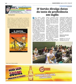 14
* Helena Conserva é Professora e Jornalista
Por Helena Conserva
E-mail hconserva@gd.com.br
blog: http://escrevehelena.blogspot.com
Dominguinhos
Livro: D. Gritos - do sonho à tragédia. A sua leitura nos
conduz a história de uma banda de rock. No contexto o
lirismo e a humanidade se fundem de forma indissociável.
Estamos então, diante de um escritor forte. Diante de uma
literatura/biográfica escrita no rastro da história, traduzia
pelo elemento linguagem, que por sua vez, traduz a tragé-
dia. Um tema para muitos esgotado, porém, o autor mostra
que para a literatura, não e o espaço que importa, mas antes
a linguagem que a reveste. (orelha por essa autora)
Certificação credencia quem quiser ampliar o conhecimento fora do País
IF Sertão divulga datas
do teste de proficiência
em inglês
Q uem precisa realizar
exame de certificação
em língua inglesa, para com-
provar proficiência no idioma
e fazer intercâmbio, uma gra-
duação, pós-graduação, mes-
trado e doutorado, já pode se
agendar. Foram confirmadas
novas datas do Teste de In-
glês como Língua Estrangeira
(Test Of English as Foreign
Language - TOEFL) até o mês
de novembro de 2013, no cen-
tro de aplicação do IF Sertão-
-PE, em Petrolina.
O Laboratório de Língua
e Cultura Global (GCLab) do
campus Petrolina dispõe de
15 computadores e se tornou,
ano passado, o primeiro do
interior do Nordeste a rea-
lizar o TOEFL. Para fazer o
Divulgação
educação
Jornal do Sertão - Agosto de 2013 / Edição 90
exame, é necessário entrar
no site http://www.ets.org/
toefl, se cadastrar e escolher
Petrolina como local de rea-
lização. A taxa é de US$ 210
(duzentos e dez dólares ame-
ricanos).
De acordo com o coorde-
nador do centro, Alexandre
Correia, estudantes de diver-
sas instituições de ensino su-
perior do Brasil tem recorrido
ao IF Sertão-PE para realizar o
TOEFL. “Os interessados têm
prazos para entregar o resulta-
do do teste e os centros próxi-
mos ou ficam sem vaga ou sem
data. Tomara que o exemplo
deles contagie os estudantes
daqui”, afirma ele.
O teste TOEFL avalia a ca-
pacidade do aluno de usar e
compreender o inglês no nível
universitário e de combinar as
habilidades de compreensão
oral, leitura, expressão oral
e escrita para realizar tarefas
acadêmicas. É reconhecido
por mais de 8.500 instituições
de ensino superior, universi-
dades e agências em mais de
130 países, entre Austrália,
Canadá, Reino Unido e Esta-
dos Unidos. Para mais infor-
mações sobre o TOEFL, aces-
se http://toefl.ifsertao-pe.
edu.br/.
Datas de realização
das provas:
Setembro: 07, 13, 27 e 28
Outubro: 05, 11, 19 e 24
Novembro: 09, 16 e 22
 