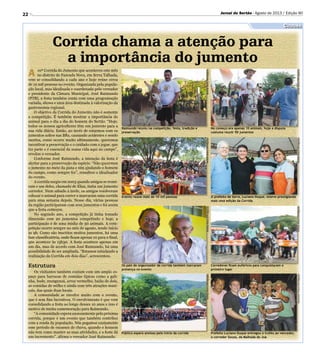 Corrida chama a atenção para
a importância do jumento
Cultura
A 10ª Corrida do Jumento que aconteceu este mês
no distrito de Fazenda Nova, em Serra Talhada,
vem se consolidando a cada ano e hoje reúne cerca
de 10 mil pessoas no evento. Organizada pela popula-
ção local, mas idealizada e coordenada pelo vereador
e presidente da Câmara Municipal, José Raimundo
(PTB), a festa também conta com uma programação
variada, shows e uma área destinada à valorização da
gastronomia regional.
O objetivo da Corrida do Jumento não é somente
a competição. É também mostrar a importância do
animal para o dia a dia do homem do Sertão. “Hoje,
todos os nossos agricultores têm um jumento para a
sua vida diária. Então, ao invés de estarmos com os
jumentos soltos nas BRs, causando acidentes e sendo
mortos, como ocorre muito ultimamente, queremos
incentivar a preservação e o cuidado com o jegue, que
faz parte e é essencial da nossa vida aqui no campo”,
revelou o vereador.
Conforme José Raimundo, a intenção da festa é
alertar para a preservação da espécie. “Não queremos
o jumento no meio da pista e sim ajudando o homem
do campo, como sempre fez”, ressaltou o idealizador
do evento.
A corrida surgiu em 2003 quando amigos se reuni-
ram e um deles, chamado de Elias, tinha um jumento
corredor. Num sábado à tarde, os amigos resolveram
colocar o animal para correr e marcaram uma corrida
para uma semana depois. Nesse dia, várias pessoas
da região participaram com seus jumentos e foi assim
que a festa começou.
No segundo ano, a competição já tinha tomado
dimensão com 20 jumentos competindo e hoje, a
participação é de uma média de 50 animais. A com-
petição ocorre sempre no mês de agosto, tendo início
às 9h. Como são inscritos muitos jumentos, há uma
fase classificatória, onde ficam apenas 10 para a final,
que acontece às 15h30. A festa acontece apenas em
um dia, mas de acordo com José Raimundo, há uma
possibilidade de ser ampliada. “Estamos estudando a
realização da Corrida em dois dias”, acrescentou.
Estrutura
Os visitantes também contam com um amplo es-
paço para barracas de comidas típicas como a gali-
nha, bode, mungunzá, arroz vermelho, baião de dois,
as comidas de milho e ainda com três atrações musi-
cais, das quais duas locais.
A comunidade se envolve muito com o evento,
que é sem fins lucrativos. O envolvimento é que vem
consolidando a festa ao longo desses 10 anos e isso é
motivo de muita comemoração para Raimundo.
“A comunidade espera ansiosamente pela próxima
corrida, porque é um evento que também contribui
com a renda da população. Nós pegamos exatamente
esse período de escassez de chuva, quando o homem
não tem como manter as suas atividades, e a festa dá
um incremento”, afirma o vereador José Raimundo.
22 Jornal do Sertão - Agosto de 2013 / Edição 90
Raimundo reuniu na competição, festa, tradição e
preservação
No começo era apenas 10 animais, hoje a disputa
costuma reunir 50 jumentos
HélidaEnes/Divulgação
HélidaEnes/Divulgação
O prefeito de Serra, Luciano Duque, esteve prestigiando
mais uma edição da Corrida
Evento reúne mais de 10 mil pessoas
HélidaEnes/Divulgação
HélidaEnes/Divulgação
Corredores ficam eufóricos para conquistarem o
primeiro lugar
Os pais do organizador da corrida também marcaram
presença no evento
HélidaEnes/DivulgaçãoEmanuelVictor/Divulgação
HélidaEnes/Divulgação
Prefeito Luciano Duque entregou o troféu ao vencedor,
o corredor Souza, da Malhada do Juá
Público espera ansioso pelo início da corrida
HélidaEnes/Divulgação
 