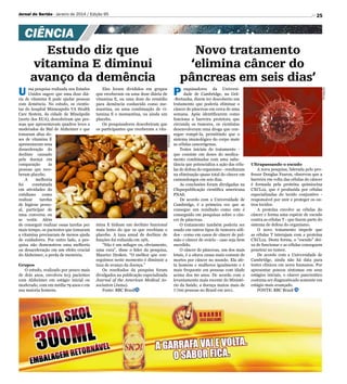 Jornal do Sertão - Janeiro de 2014 / Edição 95

25

ma pesquisa realizada nos Estados
Unidos sugere que uma dose diária de vitamina E pode ajudar pessoas
com demência. No estudo, os cientistas do hospital Minneapolis VA Health
Care System, da cidade de Mineápolis
(norte dos EUA), descobriram que pessoas que apresentavam quadros leves a
moderados do Mal de Alzheimer e que
tomaram altas doses de vitamina E
apresentaram uma
desaceleração do
declínio causado
pela doença em
comparação
às
pessoas que receberam placebo.
A
melhoria
foi
constatada
em atividades do
cotidiano
como
realizar
tarefas
de higiene pessoal, participar de
uma conversa ou
se vestir. Além
de conseguir realizar essas tarefas por
mais tempo, os pacientes que tomaram
a vitamina precisaram de menos ajuda
de cuidadores. Por outro lado, a pesquisa não demonstrou uma melhoria
ou desaceleração em um efeito crucial
do Alzheimer, a perda de memória.
Grupos
O estudo, realizado por pouco mais
de dois anos, envolveu 613 pacientes
com Alzheimer em estágio inicial ou
moderado, com em média 79 anos e em
sua maioria homens.

Eles foram divididos em grupos
que receberam ou uma dose diária de
vitamina E, ou uma dose do remédio
para demência conhecido como memantina, ou uma combinação de vitamina E e memantina, ou ainda um
placebo.
Os pesquisadores descobriram que
os participantes que receberam a vitaDivulgação

U

Estudo diz que
vitamina E diminui
avanço da demência

mina E tinham um declínio funcional
mais lento do que os que recebiam o
placebo. A taxa anual de declínio de
funções foi reduzida em 19%.
“Não é um milagre ou, obviamente,
uma cura”, disse o líder da pesquisa,
Maurice Dysken. “O melhor que conseguimos neste momento é diminuir a
taxa de avanço da doença.”
Os resultados da pesquisa foram
divulgados na publicação especializada
Journal of the American Medical Association (Jama).
Fonte: BBC Brasil

Novo tratamento
‘elimina câncer do
pâncreas em seis dias’
P

esquisadores da Universidade de Cambridge, na Grã-Bretanha, dizem ter descoberto um
tratamento que poderia eliminar o
câncer de pâncreas em cerca de uma
semana. Após identificarem como
funciona a barreira protetora que
circunda os tumores, os cientistas
desenvolveram uma droga que consegue rompê-la, permitindo que o
sistema imunológico do corpo mate
as células cancerígenas.
Testes iniciais do tratamento que consiste em doses do medicamento combinadas com uma substância que potencializa a ação das células de defesa do organismo - resultaram
na eliminação quase total do câncer em
camundongos em seis dias.
As conclusões foram divulgadas na
Cliquepublicação científica americana
PNAS.
De acordo com a Universidade de
Cambridge, é a primeira vez que se
consegue um resultado como este é
conseguido em pesquisas sobre o câncer de pâncreas.
O tratamento também poderia ser
usado em outros tipos de tumores sólidos - como em casos de câncer de pulmão e câncer de ovário - caso seja bem
sucedido.
O câncer de pâncreas, um dos mais
letais, é a oitava causa mais comum de
mortes por câncer no mundo. Ela afeta homens e mulheres igualmente e é
mais frequente em pessoas com idade
acima dos 60 anos. De acordo com o
levantamento mais recente do Ministério da Saúde, a doença matou mais de
7.700 pessoas no Brasil em 2011.

Divulgação

CIÊNCIA

Ultrapassando o escudo
A nova pesquisa, liderada pelo professor Douglas Fearon, observou que a
barreira em volta das células do câncer
é formada pela proteína quimiocina
CXCL12, que é produzida por células
especializadas do tecido conjuntivo responsável por unir e proteger os outros tecidos.
A proteína envolve as células do
câncer e forma uma espécie de escudo
contra as células T - que fazem parte do
sistema de defesa do organismo.
O novo tratamento impede que
as células T interajam com a proteína
CXCL12. Desta forma, o “escudo” deixa de funcionar e as células conseguem
penetrar no tumor.
De acordo com a Universidade de
Cambridge, ainda não há data para
testes clínicos em seres humanos. Por
apresentar poucos sintomas em seus
estágios iniciais, o câncer pancreático
costuma ser diagnosticado somente em
estágio mais avançado.
FONTE: BBC Brasil

 