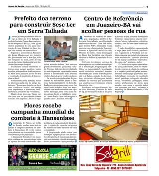 Jornal do Sertão - Janeiro de 2014 / Edição 95

9

Cidadania

Luciano Duque assina a doação

larizar a doação da área. “Será mais um
grande investimento para Serra Talhada. Teremos toda esta área revitalizada
e o mais importante, capacitando nossos
artistas e incentivando todo processo
criativo, fazendo gerar renda”, declarou.
De acordo com declarações do presidente da Fecomércio, existe o interesse de instalar também em Serra Talhada outros equipamentos, entre eles
uma Escola do Senac. Para isso, negociações vem sendo mantidas com o governo municipal, bem como com empresários a fim de se viabilizar o projeto, “nosso desejo é que tudo aconteça o
quanto antes”, declarou Josias.

Prefeitura de Juazeiro-BA entregou à população o Centro de Referência Especializado para População
em Situação de Rua – Dom José Rodrigues (Centro POP). A iniciativa é uma
parceria com a Secretaria de Desenvolvimento e Igualdade Social (SEDIS).
O nome do centro é uma homenagem
ao Bispo dos Excluídos, que durante
décadas se dedicou a população de Juazeiro.
O Centro irá oferecer serviços de
abordagem de rua, cuidados com higiene e alimentação, triagem (para identificar as necessidades), investigação
social (cadastro e entrevista), encaminhamento para a rede de Proteção Social e de Saúde, emissão de documentos e vivências e oficinas para fortalecimento de vínculos que possibilitem
aos usuários reescreverem sua própria
história de vida.
Localizado no bairro Country Club,
na Rua Almirante Custódio de Melo
nº 14, as instalações do local de apoio

a pessoas de rua possuem dormitórios
femininos e masculinos, salas de convivência, leitura, informática, refeitório,
cozinha, área de lazer entre outros cômodos.
O padre Israel Brito, representando
o bispo Dom José Geraldo, parabenizou e agradeceu a Prefeitura por instalar esta casa que vai atender pessoas
mais necessitadas. “Juazeiro precisava
de um espaço acolhedor e especializado como este”, pontuou o padre.
“O Centro é um espaço especializado para acolhimento, onde se estabelecerá o vínculo, a relação de confiança
e o respeito profundo pelas pessoas.
Teremos uma equipe qualificada multidisciplinar, composta de assistente
social, psicólogo, advogado, educador
social, oficineiros, pedagogos, entre
outros profissionais de apoio para
atender com amor e carinho todos
que passarem por aqui”, informou a
secretária de Desenvolvimento, Célia
Regina.
Divulgação

aneiro já começa com boas notícias
para a cultura de Serra Talhada. O
prefeito Luciano Duque doou um terreno às margens da BR 232, com 35 mil
metros quadrados de área para construção de uma Unidade do Sesc Ler,
que visa atender aos comerciários.
Segundo o presidente da Fecomércio, Josias Albuquerque, será construído, juntamente com o Sesc Ler, todo
um complexo de lazer, além de uma
escola de ensino fundamental que funcionará em tempo integral.
O complexo contará também na estrutura com parque aquático, teatro,
quadras poliesportivas e até restaurante. Além disso, está nos planos do Sesc
a construção de um Centro de Convenções no local.
Conhecendo Serra Talhada, Josias
se interessou pela área do antigo matadouro. “Poderemos instalar no local
uma “Fábrica de Criação”, que serviria
para impulsionar o artesanato local”,
declarou o presidente da Fecomércio.
Diante desse interesse, Duque cuidou para que as providências fossem
tomadas com urgência a fim de se regu-

Divulgação

Prefeito doa terreno
Centro de Referência
para construir Sesc Ler
em Juazeiro-BA vai
em Serra Talhada
acolher pessoas de rua
J
A

Flores recebe
campanha mundial de
combate à Hanseníase
O
município de Flores, no Sertão
do Estado, recebeu neste mês de
janeiro a campanha mundial de combate à Hanseníase. O evento contou
com palestras nas comunidades para a
conscientização da população.
A Câmara de Vereadores do município realizou um encontro com todos
os agentes de saúde ressaltando a im-

portância da campanha junto à população. O objetivo foi capacitar os agentes
na maneira de como trabalhar em cada
comunidade.
A programação ainda contou com
instruções à população de cada localidade sobre a forma de transmissão da doença e seus sintomas, o devido acompanhamento, o tratamento e a sua prevenção.

Espaço irá acolher pessoas de rua com atendimentos diversos e oficinas profissionalizantes

 