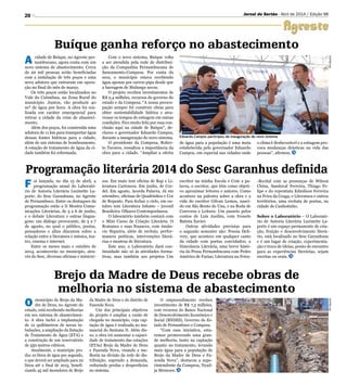 20
DivulgaçãoDivulgação
Eduardo Campos participou da inauguração do novo sistema
Jornal do Sertão - Abril de 2014 / Edição 98
A cidade de Buíque, no Agreste per-
nambucano, agora conta com um
novo sistema de abastecimento. Cerca
de 20 mil pessoas serão beneficiadas
com a instalação de três poços e uma
nova adutora que entraram em opera-
ção no final do mês de março.
Os três poços estão localizados no
Vale do Catimbau, na Zona Rural do
município. Juntos, vão produzir 40
m³ de água por hora. A obra foi rea-
lizada em caráter emergencial para
retirar a cidade da crise de abasteci-
mento.
Além dos poços, foi construída uma
adutora de 11 km para transportar água
dessas fontes hídricas para a cidade,
além de um sistema de bombeamento.
A estação de tratamento de água da ci-
dade também foi reformada.
O município de Brejo da Ma-
dre de Deus, no Agreste do
estado, está recebendo melhorias
em seu sistema de abastecimen-
to. A obra inclui a implantação
de 12 quilômetros de novas tu-
bulações, a ampliação da Estação
de Tratamento de Água (ETA) e
a construção de um reservatório
de 550 metros cúbicos.
Atualmente, o município pro-
duz 10 litros de água por segundo,
o que deverá ser ampliado para 22
litros até o final de 2015, benefi-
ciando 45 mil moradores de Brejo
da Madre de Deus e do distrito de
Fazenda Nova.
Um dos principais objetivos
do projeto é ampliar a vazão de
chegada no município, cuja cap-
tação de água é realizada no ma-
nancial do Santana II. Além dis-
so, a obra irá aumentar a capaci-
dade de tratamento das estações
(ETAs) Brejo da Madre de Deus
e Fazenda Nova, visando a me-
lhoria na divisão da rede de dis-
tribuição, suprindo a demanda,
reduzindo perdas e desperdícios
no sistema.
O empreendimento recebeu
investimento de R$ 7,5 milhões,
com recursos do Banco Nacional
de Desenvolvimento Econômico e
Social (BNDES), Governo do Es-
tado de Pernambuco e Compesa.
“Com essa iniciativa, esta-
remos promovendo uma gran-
de melhoria, tanto na captação
quanto no tratamento, levando
mais água para a população de
Brejo da Madre de Deus e Fa-
zenda Nova”, destacou a supe-
rintendente da Compesa, Nyad-
ja Menezes.
Buíque ganha reforço no abastecimento
Brejo da Madre de Deus recebe obras de
melhoria no sistema de abastecimento
Com o novo sistema, Buíque volta
a ser atendida pela rede de distribui-
ção da Companhia Pernambucana de
Saneamento-Compesa. Por conta da
seca, o município estava recebendo
água apenas por carros-pipa desde que
a barragem de Mulungu secou.
O projeto recebeu investimentos de
R$ 2,4 milhões, recursos do governo do
estado e da Compesa. “A nossa preocu-
pação sempre foi construir obras para
obter sustentabilidade hídrica e atra-
vessar os tempos de estiagem em outras
condições. Fico muito feliz por essa con-
clusão aqui na cidade de Buíque”, de-
clarou o governador Eduardo Campos,
durante a inauguração do novo sistema.
O presidente da Compesa, Rober-
to Tavares, ressaltou a importância da
obra para a cidade. “Ampliar a oferta
Programação literária 2014 do Sesc Garanhus definida
F oi lançada, no dia 15 de abril, a
programação anual do Laborató-
rio de Autoria Literária Luzinette La-
porte, do Sesc Garanhuns, no Agreste
de Pernambuco. Entre os destaques da
programação estão a II Mostra Comu-
nicações Literárias, de 3 a 6 de junho,
e o debate Literatura e outras lingua-
gens: um diálogo provocante, de 5 a 7
de agosto, no qual o público, poetas,
pensadores e afins discutem sobre a
relação entre a literatura e música, tea-
tro, cinema e internet.
Entre os meses maio e outubro de
2014, acontecerão no município, atra-
vés do Sesc, diversas oficinas e minicur-
sos. Em maio tem oficina de Rap e Li-
teratura Cartonera. Em junho, de Cor-
del. Em agosto, Acorda Palavra. Já em
setembro, oficinas de Quadrinhos e Cor
de Repente. Para fechar o ciclo, em ou-
tubro tem Literatura Infanto – juvenil
Brasileira: Olhares Contemporâneos.
O laboratório também contará com
o Mini Curso de Criação Literária: O
Romance e suas Nuances, com Amân-
cio Siqueira, além de recitais, perfor-
mances poéticas, intervenções literá-
rias e mostras de literatura.
Este ano, o Laboratório dará con-
tinuidade não só às atividades forma-
tivas, mas também aos projetos Um
de água para a população é uma meta
estabelecida pelo governador Eduardo
Campos, em especial nas cidades onde
o clima é desfavorável e a estiagem pro-
voca mudanças drásticas na vida das
pessoas”, afirmou.
escritor na minha Escola e Com a pa-
lavra, o escritor, que têm como objeti-
vo aproximar leitores e autores. Como
acontece na palestra sobre a obra e a
vida do escritor Gilvan Lemos, nasci-
do em São Bento do Una, e na Roda de
Conversa e Leitura: Um passeio pelos
contos de Luis Jardim, com Ivonete
Batista Xavier.
Outras atividades previstas para
o segundo semestre são: Poesia Deli-
very, que acontece em qualquer canto
da cidade com poetas convidados; a
Itinerância Literária, uma breve histó-
ria da Prosa Pernambucana com Pedro
Américo de Farias; Literatura na Feira-
-Recital com as presenças de Wilson
China, Sandoval Ferreira, Thiago Fe-
lipe e do repentista Edmilson Ferreira
na Feira da Ceaga; e Literatura e outros
territórios, uma recitata de poetas, na
cidade de Canhotinho.
Sobre o Laboratório – O Laborató-
rio de Autoria Literária Luzinette La-
porte é um espaço permanente de cria-
ção, fruição e desenvolvimento literá-
rio, está localizado no Sesc Garanhuns
e é um lugar de criação, experimenta-
ção e troca de ideias, ponto de encontro
para as experiências literárias, sejam
escritas ou orais.
 