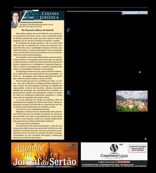 8
Antonio Faria de Freitas Neto
Advogado (antoniofaria@antoniofaria.com.br)
Fone: (81) 3423-3695 | 3423-4976
Coluna
Jurídica
Da Incansável Busca do Intáctil
Divulgação
F oram prorrogadas as ins-
crições para o edital do
Banco do Nordeste destinado
a projetos de pesquisa e difu-
são de tecnologias, voltados
para o combate à desertifica-
ção ou para a convivência com
o semiárido. O novo prazo fi-
nal para recebimento dos pro-
jetos é 30 de maio.
Ao todo, estão sendo dis-
ponibilizados R$ 3 milhões em
recursos não reembolsáveis,
oriundos do Fundo de Desen-
volvimento Científico e Tec-
nológico (Fundeci). Os temas
e linhas de pesquisa do edital
contribuem para o desenvolvi-
mento do semiárido brasileiro
e para a mitigação de riscos
de operações de crédito reali-
zadas nessa região prioritária
para as aplicações do Banco.
Os projetos devem ser apli-
cáveis à porção semiárida da
área de atuação do Banco (regi-
ões Nordeste e norte de Minas
Gerais e Espírito Santo) e de-
vem enquadrar-se em pelo me-
nos uma das linhas especifica-
das (conservação, recuperação,
monitoramento e mitigação da
desertificação do semiárido; e
convivência com o semiárido).
A divulgação da pré-seleção
ocorrerá no dia 31/07/2014.
Sobre o Fundeci
Gerenciado pelo Escritó-
rio Técnico de Estudos Eco-
nômicos do Nordeste (Ete-
ne), vinculado ao Banco do
Nordeste, o Fundeci é pio-
neiro no fomento à pesquisa
e à difusão de tecnologias di-
recionadas às atividades pro-
dutivas, contribuindo para
a superação de gargalos do
setor produtivo e para a mi-
tigação do risco operacional
do Banco.
Entre os objetivos do Fun-
deci estão o desenvolvimen-
to, a validação e a difusão de
tecnologias compatíveis com
as peculiaridades regionais,
especialmente do semiárido,
considerando-se os aspectos
econômicos, sociais e culturais
do setor produtivo.
BNB-Inscrições para edital
de apoio a projetos
Custódia mantem comércio
firme e gera empregos
Economia
Jornal do Sertão - Maio de 2014 / Edição 99
C ustódia, cidade do Ser-
tão do Moxotó em Per-
nambuco, apesar da seca nos
últimos anos ainda se mantem
competitiva em diversos se-
tores, mantem um comércio
forte e emprega mais de três
mil pessoas. Uma terra de
povo hospitaleiro, acolhe a to-
dos que queiram nela investir,
como as empresas Tambaú,
Imec – Indústria de Medica-
mentos de Custódia, Cerâmica
Barro Vermelho, entre outras
empresas que distribuem para
todo o Brasil, além de movi-
mentar a economia da cidade.
Na cidade sertaneja, o se-
tor de comércio é um dos que
mais cresceram nos últimos
anos. Muito conhecida pelas
feiras livres que possui, respei-
tadas até o dia de hoje
pelas grandezas e di-
versidade de produtos,
a feira livre de Custódia
é uma das maiores da
região, realizadas dia
de segunda-feira na Av.
João Veríssimo.
Também com des-
taque para a caprino-
cultura e para a ovinocultura,
Custódia tem capacidade de
receber altos investimentos.
Sua localização geográfica é
privilegiada, sendo um dos
municípios que tem o encon-
tro da linha ferroviária com o
canal da transposição.
Investidores em saúde e
em educação encontraram
em Custódia oportunidade de
bons negócios e a prefeitura
municipal já está estudando
a possibilidade de doar uma
área aos interessados em mon-
tar um centro de distribuição
no município.
E, em breve, com a conclu-
são das obras da Transposição
do Rio São Francisco, o perí-
metro irrigado de custódia será
reativado, retomando um de
seus maiores potenciais, a pro-
dução hortifrutigranjeiros.
Nesta última edição do ano de 2006 do nosso Opinio Iu-
res, gostaríamos de trazer à tona o nosso incansável desejo
de alcançar aquele bem maior, que não se pode ser visto ou
apalpado, por ser um bem imaterial, incorpóreo: o intáctil.
Na prestação de serviços jurídicos, e de um modo ainda
mais peculiar na prestação de serviços de advocacia pro-
priamente dita, são as qualidades intocáveis, invisíveis, que
realmente trazem o sucesso profissional à nossa corporação
como um todo, bem como o que a diferencia entre os demais
experts da mesma área de atuação.
Por exemplo, no dia-a-dia profissional do nosso escritório,
sempre fizemos uma questão, quase obcecada, de valorizar
o capital humano e intelectual como patrimônio empresarial
âncora, incluindo-se, aí, a inteligência, o raciocínio lógico-ju-
rídico, a cultura e, principalmente, o respeito inquebrantável
à ética e a honestidade irredutível e intransigente.
A organização destes recursos, exclusivamente intelectu-
ais, é o patrimônio mais importante da nossa sociedade e - ao
nosso ver - de qualquer outra empresa operadora de Direito
que, realmente, queira atingir os louros do êxito.
Pois em cada caso que nos é confiado, por maior - ou me-
nor - que seja a celeuma ou a filigrana jurídica existente, te-
mos, sempre, uma preocupação contumaz nos detalhes de
cada questão - e não só nos meandros - aliada a uma análise
refletida da otimização dos procedimentos envolvidos, na
persecução da solução mais abrangente e eficaz, no intuito
de trazer um rendimento profissional satisfatório e, muitas
vezes, além do esperado pelo próprio cliente.
E a nossa satisfação em atingir tais objetivos, além de
completamente impagável, é inteiramente ímpar, saborosa e
prazerosa, tornando mais feliz não só a vida dos que com nós
se envolve profissionalmente, mas, também, a nossa.
E como isso nos faz verdadeiramente feliz.
Malgrado a extensa fortuna representada pelo patrimô-
nio intáctil não possa ser aferida anualmente em nosso ba-
lanço contábil, o seu valor é, induvidosamente, o mais valioso
de toda a nossa empresa, sendo uma riqueza indispensável,
pela qual lutamos de forma destemida e inflexível.
É nisso que mais acreditamos.
Para apimentar mais ainda esta situação, a cada ano que
se passa percebemos que esse patrimônio intáctil nunca está
perfeito ou acabado, já que por mais que o persigamos, repe-
tidamente, ele se encontra em processo de plena evolução,
necessitando de uma constante renovação e reafirmação
diuturnas, no decorrer dos tempos.
 