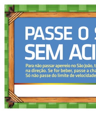 6   12                          Jornal do Sertão -Jornal do 2012 / Edição 76 2012 / E
                                                   Junho de Sertão - Abril de




         PASSE O S
         SEM ACID
         Para não passar aperreio no São João, to
         na direção. Se for beber, passe a cha
         Só não passe do limite de velocidade,
 