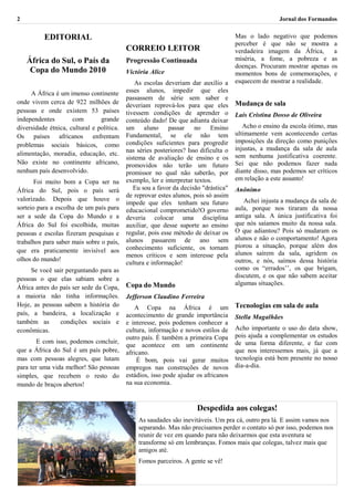 2                                                                                                     Jornal dos Formandos


          EDITORIAL                                                                   Mas o lado negativo que podemos
                                                                                      perceber é que não se mostra a
                                           CORREIO LEITOR                             verdadeira imagem da África,      a
    África do Sul, o País da               Progressão Continuada                      miséria, a fome, a pobreza e as
                                                                                      doenças. Procuram mostrar apenas os
     Copa do Mundo 2010                    Victória Alice                             momentos bons de comemorações, e
                                               As escolas deveriam dar auxílio a      esquecem de mostrar a realidade.
     A África é um imenso continente       esses alunos, impedir que eles
                                           passassem de série sem saber e
onde vivem cerca de 922 milhões de                                                    Mudança de sala
                                           deveriam reprová-los para que eles
pessoas e onde existem 53 países           tivessem condições de aprender o           Laís Cristina Dosso de Oliveira
independentes        com        grande     conteúdo dado! De que adianta deixar
diversidade étnica, cultural e política.   um aluno passar no Ensino                     Acho o ensino da escola ótimo, mas
Os países africanos enfrentam              Fundamental, se ele não tem                ultimamente vem acontecendo certas
                                           condições suficientes para progredir       imposições da direção como punições
problemas sociais básicos, como
                                           nas séries posteriores? Isso dificulta o   injustas, a mudança da sala de aula
alimentação, moradia, educação, etc.                                                  sem nenhuma justificativa coerente.
                                           sistema de avaliação de ensino e os
Não existe no continente africano,         promovidos não terão um futuro             Sei que não podemos fazer nada
nenhum país desenvolvido.                  promissor no qual não saberão, por         diante disso, mas podemos ser críticos
                                           exemplo, ler e interpretar textos.         em relação a este assunto!
       Foi muito bom a Copa ser na
África do Sul, pois o país será               Eu sou a favor da decisão "drástica"    Anônimo
                                           de reprovar estes alunos, pois só assim
valorizado. Depois que houve o                                                           Achei injusta a mudança da sala de
                                           impede que eles tenham seu futuro
sorteio para a escolha de um país para     educacional comprometido!O governo         aula, porque nos tiraram da nossa
ser a sede da Copa do Mundo e a            deveria colocar uma disciplina             antiga sala. A única justificativa foi
África do Sul foi escolhida, muitas        auxiliar, que desse suporte ao ensino      que nós saíamos muito da nossa sala.
pessoas e escolas fizeram pesquisas e      regular, pois esse método de deixar os     O que adiantou? Pois só mudaram os
                                           alunos passarem de ano sem                 alunos e não o comportamento! Agora
trabalhos para saber mais sobre o país,
                                           conhecimento suficiente, os tornam         piorou a situação, porque além dos
que era praticamente invisível aos                                                    alunos saírem da sala, agridem os
                                           menos críticos e sem interesse pela
olhos do mundo!                                                                       outros, e nós, saímos dessa história
                                           cultura e informação!
     Se você sair perguntando para as                                                 como os “errados’’, os que brigam,
pessoas o que elas sabiam sobre a                                                     discutem, e os que não sabem aceitar
                                           Copa do Mundo                              algumas situações.
África antes do país ser sede da Copa,
a maioria não tinha informações.           Jefferson Claudino Ferreira
Hoje, as pessoas sabem a história do           A Copa na África é um                  Tecnologias em sala de aula
país, a bandeira, a localização e          acontecimento de grande importância        Stella Magalhães
também as       condições sociais e        e interesse, pois podemos conhecer a
econômicas.                                cultura, informação e novos estilos de     Acho importante o uso do data show,
                                           outro país. É também a primeira Copa       pois ajuda a complementar os estudos
        E com isso, podemos concluir,                                                 de uma forma diferente, e faz com
                                           que acontece em um continente
que a África do Sul é um país pobre,       africano.                                  que nos interessemos mais, já que a
mas com pessoas alegres, que lutam             É bom, pois vai gerar muitos           tecnologia está bem presente no nosso
para ter uma vida melhor! São pessoas      empregos nas construções de novos          dia-a-dia.
simples, que recebem o resto do            estádios, isso pode ajudar os africanos
mundo de braços abertos!                   na sua economia.


                                                                      Despedida aos colegas!
                                               As saudades são inevitáveis. Um pra cá, outro pra lá. E assim vamos nos
                                               separando. Mas não precisamos perder o contato só por isso, podemos nos
                                               reunir de vez em quando para não deixarmos que esta aventura se
                                               transforme só em lembranças. Fomos mais que colegas, talvez mais que
                                               amigos até.
                                               Fomos parceiros. A gente se vê!
 