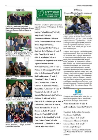 6                                                                                                          Jornal dos Formandos

               SOCIAL                                                                                  CINEMA
                                                                                   O terceiro filme da Saga é o mais espera-
                                                                                                  do - Eclipse




                                           Parabéns aos alunos aprovados para a
8ª série C – Andressa, Jefferson,    segunda fase da 6ª Olimpíada de Mate-
Gabriela Rampazzo, Guilherme, Bruna, mática!
Maurício, Debora, Gabriel Babler e
Amabile.                             Isabela Furlan Ribeiro 5ª série B
                                           Alec Drudi 5ª série D                   Com o terceiro filme da saga Crepúsculo,
                                                                                   Eclipse, jovens do mundo inteiro estão na
                                           Valmir Gozzi Junior 5ª série D          espera do sucesso, que traz Kristen Stewart,
                                                                                   Robert Pattinson, Taylor Lautner e Dakota
                                           Pedro Ferraz de Oliveira 5ª série D
                                                                                   Fanning no elenco principal.Os primeiros
                                           Bruna Rapussi 6ª série A                filmes da saga foram os maiores sucessos,
                                                                                   assim como os fãs torcem para que os últi-
                                           Caio Henrique Cirillo 6ª série A        mos também sejam.

8ª série C – Andressa, Bruna, Gabriela
                                           Gabriela do A. Matiuzzo 6ª série A   Sinopse: Havia algo que Edward não queria
Rampazzo, Prof. Ângela, Prof. Aydê,    João Paulo Berti 6ª série A              que Bella soubesse. Algo que Jacob não te-
Debora, Maria Eduarda e Amabile.                                                ria escondido dela. Algo que pôs tanto os
                                           Julia S. Machado 6ª série A          Cullen quanto os lobos no bosque; Moven-
                                                                                do-se juntos numa proximidade perigosa
                                           Francisco G.Casagrande Jr 6ª série A (Algo que Bella, de algum modo, esperava.
                                           Joyce Barbieri 6ª série B            Que ela sabia que aconteceria de novo, tan-
                                                                                to quanto desejava que não acontecesse).
                                           Barbara Silvestre Zanini 6ª série C Enquanto Seattle é assolada por uma se-
                                           Poliana S. Albuquerque 6ª série C    quência de assassinatos misteriosos e uma
                                                                                vampira maligna continua em sua busca por
                                           João V. L. Domingues 6ª série C      vingança, Bella está cercada por outros pe-
                                                                                rigos. Em meio a isso, ela é forçada a esco-
8ª série C – Gabriel Teixeira, Karoline    Rodrigo Degaspare 7ª série A
                                                                                lher entre seu amor por Edward e sua ami-
Lima e Victória.                                                                zade com Jacob - uma opção que tem o po-
                                           Thamires V. Rosa 7ª série A
                                                                                tencial para reacender o conflito entre vam-
                                           Yuri Cardoso Silva 7ª série A        piros e lobisomens. Com a proximidade da
                                           Gabriela R. de Souza 7ª série A      formatura, Bella vive mais um dilema: vida
                                                                                ou morte.
                                           Rafael Eiki M. Imamura 7ª série A
                                           Thainara S. Da Silva 8ª série A
                                           Antonio Marinheiro S. Jr 8ª série A
                                                                                Parabéns aos alunos pelas redações es-
8ª série C – Victória, Karoline C. Prof.   Giuliano G. Vieira 8ª série A        colhidas no projeto EPTV na escola –
Ângela, Taiene, Stella e Murilo.
                                           Gabriel A. L. Albuquerque 8ª série A “Conectar, Navegar, transformar”.
                                           Eli Samuel J. Machado 8ª série A        Pedro Barros Bastos 8ª série B

                                           Pedro Barros Bastos 8ª série B          Andressa Louise Capovilla 8ª série C
                                                                                   ______________________________________________________
                                           Debora Y. Y. Ito 8ª série C
                                                                                   Expediente do Jornal dos Formandos
                                           Bruna M. Precivalli 8ª série C          Coordenação: Aydê Salla
                                           Gabriela B. de Almeida 8ª série D       Pesquisa: Alunos da 8ª série C
                                           Caio Ferrari Costa 8ª série D           Colaboradores: Alunos da 8ª série C
8ª série C – Andressa, Bruna, Maurício, William M. O. Monteiro 8ª série E
Bruno, Carolina, Diogo, Debora e                                                   Editorial: Alunos da 8ª série C
Gabriela Rampazzo.                      Vitor S. Mekaro 8ª série E                 Revisão: Ângela Junquer
                                                                                   Impressão e distribuição: Denise Rizzato,
                                                                                   Ana Paula Polizelli Moreira e Elizabete
                                                                                   Fontana
 