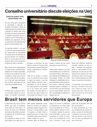 3
Brasil tem menos servidores que Europa
O Brasil tem cerca de um servidor
público para cada 20 habitantes,
muito abaixo de outros países. Na
França são menos de 9 habitantes
para cada servidor público enquanto
na Inglaterra são 16 habitantes para
cada servidor.
Esse reduzido no número de servi-
dores públicos ﬁca ainda mais evi-
dente quando considerada a quan-
tidade de servidores em relação à
população ocupada. Enquanto o Bra-
sil possui 1 servidor público a cada
10 ocupados, os Estados Unidos e
Inglaterra possuem 1 servidor a cada
6 ocupados e países como a França e
a Itália a relação é de 1 para 4.
Conforme dados do Boletim Es-
tatístico de Pessoal do Ministério
do Planejamento, de 1988 a 2006
houve uma redução de 177.424 ser-
vidores públicos federais na ativa.
No primeiro mandato do governo
Lula (2003-2006), iniciou-se uma
recuperação do quadro de servi-
dores, com a contratação de 71.144
novos servidores, ainda muito
aquém das necessidades para um
bom serviço público.
Os dados demonstram que o dis-
curso neoliberal de que é preciso di-
minuir o número de servidores não
é verdadeiro. Até mesmo nos EUA,
onde esse discurso é mais forte, há
mais servidores por habitantes do
que em nosso país.
Acervo Sintuperj
Sessão do Conselho Universitário
Conselho universitário discute eleições na Uerj
Calouros podem votar,
aposentados não
Foi uma vitória para a democracia
na universidade a aprovação no
Conselho Universitário o direito do
calouro participar da escolha de reitor
e diretores de unidade. Após muita
discussão e até mesmo desencontros,
o Conselho Universitário aprovou a
medida no dia 25/5. Dessa forma, os
estudantes que ingressarem na Uerj
no semestre letivo da realização deste
processo eleitoral poderão votar.
Foi aprovado também o voto para
a escolha de reitor aos funcionários
que ingressarem na universidade
no semestre letivo da realização do
processo eleitoral. Foi estendido o
direito a voto aos alunos do 9º ano
(antiga 8ª série), assim como para os
residentes de todas as unidades.
Mas a vitória não foi completa porque
o Consun recusou a proposta da par-
ticipação dos servidores aposentados
no processo de escolha de reitor. Dez
conselheiros votaram a favor, mais 33
votaram contra, além de uma absten-
ção. A luta pela maior participação
dos servidores aposentados nas de-
cisões da universidade não pára.
prossegue as discussões. Há uma
falha no estatuto da Uerj que ainda
não incorporou a eleição direta para
reitoria, estabelecida na Constitui-
ção do Estado.
Todo ano de eleição é a mesma
coisa. O conselho traz para a pauta
as regras das eleições, o que tem
trazido debates calorosos, como a
participação ou não de aposenta-
dos. Outra questão é a necessidade
de 2/3 do Consun para aprovar
tais medidas. O Consun aprovou o
texto base das regras eleitorais na
universidade, com apenas 21 votos,
quando o estatuto diz que seriam
necessários ao menos 40 votos.
Alguns pontos polêmicos que estão
sendo debatidos pelos servidores téc-
nicos-administrativos, pelos alunos e
pelo Sindicato dos Trabalhadores das
Universidades Públicas do Estado
(Sintuperj) é a elegibilidade dos téc-
nicos-administrativos para cargos ele-
tivos internos - atualmente, somente
professores podem se candidatar . O
voto universal é uma outra discussão
que está sendo debatida, como tam-
bém a possibilidade de reeleição dos
dirigentes da Uerj.
Muitas das polêmicas atualmente
colocadas, poderiam ter sido evi-
tadas e discutidas mais profunda-
mente se a universidade já tivesse
passado por um processo de refor-
mulação de seu estatuto. Esta é uma
demanda que deverá está em pauta
para os futuros dirigentes da UERJ,
e para os segmentos universitários.
A comunidade universitária deve
participar ativamente desse pro-
cesso. Aﬁnal de contas, com as
eleições para reitor estão em dis-
putas os projetos de universidade
que queremos.
Debate
O debate sobre os processos eleito-
rais da UERJ esquenta na univer-
sidade. O Conselho Universitário
 
