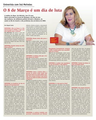 JORNAL DO SINTUPERJ | MARÇO DE 20088
Por Raquel Junia
SINTUPERJ: Oito de Março é o Dia
Internacional da Mulher. O que essa
data signiﬁca para a senhora?
Iná Meireles: Ela marca a luta das
mulheres pelo seu espaço, pelo reco-
nhecimento da importância da mulher
na sociedade. É uma data que tem uma
história bonita, de luta das mulheres no
início do século passado. É importante
mantermos sempre essa data como uma
data de luta.
SINTUPERJ: Quando começa sua mili-
tância política?
Iná: Comecei minha militância como
estudante secundarista, nos anos 60.
Participei de um movimento que pre-
tendia fazer a revolução no país através
de um foco guerrilheiro, um movimento
armado. Fui presa em 1969. Fiquei um
ano e meio. Depois participei dos mo-
vimentos da anistia e pela redemocrati-
zação do país. Fui presidente da CUT do
Rio, fundadora do PT, saí do PT depois
de uma série de mudanças no caminho
do partido. Fui a primeira mulher presi-
dente do diretório municipal de Niterói,
primeira mulher a presidir a CUT-RJ. É
uma história longa e de coerência. Hoje
estou atuando mais na minha proﬁssão
e participo da Asduerj. Estou militando
em um projeto de extensão que trabalha
com população afro-descendente na pre-
venção de DST-AIDS. Tenho trabalhado
com saúde da população negra. É uma
militância que se mistura com a minha
atividade proﬁssional.
SINTUPERJ: As bandeiras de luta da
década de 60 permanecem?
Iná: Algumas, sim; outras, conquistamos.
Conquistamos o trabalho, mas a mulher
no mesmo trabalho, na mesma posição,
ainda ganha menos que o homem. Na
vida doméstica, houve mudanças im-
portantes. Ainda que a mulher continue
sendo responsabilizada e responsável pela
gerência da família, educação dos ﬁlhos
e etc, houve uma mudança na estrutura
familiar no Brasil. Hoje, é mais comum
você ver homens companheiros das mu-
lheres no cuidado com os ﬁlhos, dividindo
tarefas domésticas. Não é uma regra,
mas é melhor do que naquela época. E a
própria liberdade de comportamento. Foi
importante nos anos 60, a mulher quei-
mar sutiãs na praça pública. A questão
da liberdade sexual mudou muito com o
advento da pílula anticoncepcional. Ainda
há direitos que não conquistamos. Eu
defendo o direito ao aborto, a descriminali-
zação do aborto. A militância política, hoje,
é mais fácil do que naquela época quando,
independentemente dos resultados da luta,
só o fato de se estar lutando era importante.
A própria libertação do pensamento. Eu
acho que a gente foi privilegiado em ter
vivido e lutado nessa época.
SINTUPERJ: Mesmo tendo sido presa e
torturada ?
Iná: Pois é, mesmo assim.. Agora, eu não
acho que a gente possa dizer “ah aquela
época era melhor que hoje”. Ter repressão
nunca é melhor. Ditadura, prisão, tortura,
ninguém merece. Não pode ser melhor do
que lutar em uma situação na qual os direi-
tos estejam colocados. Ainda que eu ache
que, quem lutou naquela época, tenha tido
uma riqueza de vivência muito grande.
SINTUPERJ: A senhora acha que a tor-
tura deixou de existir?
Iná: Não, a tortura está aí, presente. Infe-
lizmente a tortura faz parte do nosso país,
de uma cultura da repressão brasileira,
institucionalizada. É uma coisa que faz
parte do cotidiano da nossa população. As
camadas sociais mais pobres estão habitu-
adas a conviver com a polícia. A tortura é
uma coisa abominável.
SINTUPERJ: Como a senhora disse, a
questão do aborto acaba sendo uma
discussão dentro da saúde pública tam-
bém. Que avanços tivemos e que outros
aspectos da saúde da mulher precisamos
conquistar?
Iná: Além da questão do aborto, a questão
do planejamento familiar. Agora, é uma
questão também difícil pela desigualda-
de social existente em nossa sociedade.
Você achar que as meninas sem nenhuma
perspectiva na vida vão ter a mesma visão
de planejamento familiar de uma pessoa
de classe média, que está estudando, que
tem um futuro, que terá uma proﬁssão,
é se enganar. A educação para a saúde
da mulher sofre do mesmo problema da
nossa sociedade que é a desigualdade. A
mulher negra sofre mais no sistema de
saúde do que a mulher branca. Pesquisas
mostram que as mulheres brancas recebem
anestesia no parto mais do que as negras.
A mortalidade infantil é muito superior
nas crianças negras, isso não tem uma
justiﬁcativa biológica, é o acesso, ao pré
natal, é toda uma maneira de viver que é
diferenciada.
SINTUPERJ: A senhora trabalha com
pacientes contaminados por Doenças
A médica do Hupe, Iná Meireles, tem 59 anos.
Nesta entrevista ao Jornal do Sintuperj, ela fala da luta
das mulheres, da militância política durante a Ditadura, da
saúde no Rio de Janeiro e dos problemas dos servidores da UERJ.
O 8 de Março é um dia de luta
Entrevista com Iná Meireles
pital tem isso bem claro. As pessoas
se desmobilizaram, foram perdendo
a garra que tinham no trabalho. Isso
tem que ser reconquistado. Mas tem
que ter um mínimo de condições no
trabalho para a pessoa voltar a ter
amor próprio, a querer levantar o ser-
viço, a ter consciência da importância
do que você faz para a sociedade.
SINTUPERJ: Gostaria de deixar al-
guma mensagem ﬁnal?
Iná: Temos que lutar sem esquecer
que somos mulheres. Muitas vezes a
mulher tem uma militância política,
mas não tem uma militância que fa-
voreça a própria mulher. Muitas vezes
a mulher acaba assumindo muito um
papel masculino. É importante termos
noção de que temos um papel femini-
no de transformação. É igual ao dos
homens mas não é igual, entendeu? É
igual, mas é diferente. Acho que se a
gente não perceber isso, acabamos nos
masculinizando na hora que a gente
passa a ter uma vida pública.
SINTUPERJ: Tem alguma fórmula?
Iná: Não tem fórmulas [risos]. Se
a gente estiver atenta é mais fácil.
Durante muito tempo, por uma visão
muito ortodoxa da luta da mulher,
do negro...eu tinha uma visão de que
fazendo a mudança econômica na so-
ciedade, mudavam também as outras
desigualdades. Hoje, estou convenci-
da de que não. Você não pode fazer
a revolução socialista no país, se não
estiver atento a questões de gênero,
racial e culturais. A esquerda mais
ortodoxa da qual eu venho, custou
muito a perceber isso. Votei contra
cotas de mulheres na CUT, um tempo
depois percebi que elas eram impor-
tantes. Eu acho que a gente tem que
fazer autocrítica publicamente.
Sexualmente Transmissíveis, inclusive
a AIDS. A mulher pobre tem a possibili-
dade de se tratar?
Iná: Ela tem possibilidade, existe acesso
aos serviços, com a diﬁculdade que todo
mundo tem no serviço público de saúde
hoje. Ele é desorganizado, principalmente
aqui no Rio de Janeiro, um horror. Essa
desorganização diﬁculta esse acesso.
SINTUPERJ: A mulher tem consciência
de que tem direito à rede pública?
Iná: Talvez sim, talvez não. Eu trabalho
com prevenção de DST Aids em popula-
ção adepta de terreiros de candomblé,
umbanda, de religiões afro-brasileiras.
Trabalhamos em uma abordagem especíﬁca
com essas pessoas, com a cultura, com as
lendas, etc. É muito interessante. Busca-
mos, com isso, aumentar a consciência
dos direitos. As pessoas precisam saber
que elas têm direitos e têm que brigar por
esses direitos.
SINTUPERJ: E a luta geral na Uerj?
Iná: Complicada. Vai desde a luta salarial,
o achatamento salarial já vem de longos
tempos, até condições de funcionamento
da universidade, e do hospital também.
Eu começaria com uma luta simples, por
exemplo, um banheiro decente. A gente
ﬁca segurando xixi para não entrar no
banheiro no campus. Não tem um banhei-
ro que funcione decentemente dentro da
universidade. Trabalhamos em condições
muito ruins. Vai desde a decadência física
da universidade, até a necessidade de você
oferecer tanto aos alunos, quanto aos
usuários da universidade, um serviço de
qualidade. Há muito tempo que não tem
investimento do governo do estado, só
corte de verbas. Tem dois problemas que
gostaria de destacar: um objetivo, que é
trabalhar em más condições e ﬁcar estres-
sada até adoecer; e a outra, é as pessoas
irem perdendo o amor ao trabalho. O hos-
Iná Meireles:
militante
revolucionária
e feminista
 