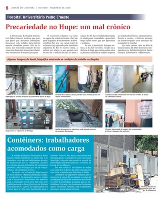 JORNAL DO SINTUPERJ | OUTUBRO - NOVEMBRO DE 20086
Hospital Universitário Pedro Ernesto
Precariedade no Hupe: um mal crônico
Contêiners: trabalhadores
acomodados como carga
A deterioração do Hospital Universi-
tário Pedro Ernesto é evidente para qual-
quer pessoa que o freqüente. Inﬁltrações,
buracos por todos os lados, ﬁação elétrica
exposta, elevadores parados, falta de in-
sumos. Isso sem contar condições de risco
como tetos desabando e materiais inﬂamá-
veis armazenados de maneira perigosas.
Os orçamentos reduzidos e os cortes
no repasse de verbas destinadas à Uerj são
parte da política de sucateamento do servi-
ço público. Este ano, caso o atual projeto de
orçamento seja aprovado pela Assembléia
Legislativa do Rio de Janeiro (Alerj), a
redução em relação ao ano passado será
de cerca de 15 milhões de reais. Ao vetar o
Algumas imagens do dossiê fotográﬁco mostrando as condições de trabalho no Hospital
Elevador improvisado de roupa e lixo contaminados
próximo à passagem dos pacientes
Amostras de HIV armazenadas no meio do corredor de acesso
ao Laboratório Central
Bueiro destampado na calçada por onde passam centenas
de pacientes diariamente
FOTOS:ARTHURWILLIAM
Mudança do setor de
Manutenção para den-
tro de contêineres
Por falta de armários, alunas guardam suas mochilas junto com
roupas contaminadas
Alagamento na enfermaria de Urologia
Inﬁltração no corredor de acesso ao Laboratório Cenral do Hupe
repasse dos 6% da receita tributária líquida
do estado para a universidade, o governador
Sergio Cabral mostra que quer aprofundar
o problema.
Por isso, a diretoria do Sintuperj rea-
lizou, no dia 5 de novembro, reunião com a
diretoria do Hupe, para cobrar posição sobre
as péssimas condições de trabalho impostas
aos trabalhadores técnico-administrativos.
Durante a reunião, o Sindicato entregou
um dossiê fotográﬁco sobre a situação das
instalações do hospital.
Em vários setores, além da falta de
insumos básicos, há déﬁcit de recursos, prin-
cipalmente no Ambulatório Central, Centro
Cirúrgico, Enfermarias e na Manutenção.
A direção do Hospital Universitário Pedro
Ernesto (Hupe) transferiu no último dia 5 de
novembro, cerca de cem trabalhadores do setor
de manutenção para 21 contêineres, alocados
em volta do ginásio do hospital. Os contêineres
possuem 2,44m de largura por 6m de compri-
mento e são revestidos de ferro.
De acordo com a direção do Departamento
de Infra-estrutura e Hotelaria Hospitalar (DIHH),
a transferência foi necessária porque o prédio
onde a Manutenção funcionava será demolido
para a construção de um novo. Mas como este
prédio pertence ao Ibrag (Instituto de Biologia
Ricardo Alcântara Gomes), os trabalhadores não
voltam para lá. Eles serão transferidos para o
prédio da Fisiatria. Mas, antes, este também será
demolido, para a construção de outro. Com tanta
demolição, ninguém sabe quando o pessoal da
Manutenção será desencaixotado, ou melhor, se
livrará dos contêineres.
Isso sem contar as diﬁculdades de verbas
para tanta obra. O diretor diz estar contando com
uma verba prometida pelo Ministério da Saúde.
Contêineres são dispositivos utilizados para o
transporte de cargas. Ou, no máximo, em obras de
grande porte para guardar ferramentas de trabalho
ou servir de acomodação provisória para os tra-
balhadores. Em geral, nos contêineres funcionam
apenas banheiros e vestiários, onde o trabalhador
permanece apenas alguns minutos.
 