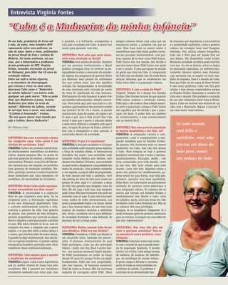 JORNAL DO SINTUPERJ | FEVEREIRO/MARÇO DE 20098
De um lado, prateleiras de livros até
o teto, do outro, uma bandeira MST
repousando sobre uma poltrona, na
sala de estar. Sobre a mesa, publicações
do jornal Brasil de Fato e revistas de
História. Foi neste ambiente, em sua
casa, que a historiadora e professora
de pós-graduação da UFF, Virginia
Fontes, concedeu entrevista ao jornal
do Sintuperj, para falar dos 50 anos da
revolução cubana.
Entre um café e vários cigarros,
a ex-moradora de Jacarepaguá,
que cresceu e viveu na zona norte,
descreveu Cuba como a “Madureira
da minha infância”: um bairro onde
qualquer um pode morar. “Não se pode
dizer que Madureira é preta, branca.
Madureira tem todas as cores do
mundo”. Diferente do Leblon, cercado
de serviços bons e caros, mas seletivo.
“O Leblon é bronzeado”, ironiza.
“Eu não quero morar num mundo que
seja o Leblon. Quero Madureira”.
Por Tatiana Lima
SINTUPERJ: Este ano a revolução cubana
faz cinqüenta anos. Cuba ainda é um
símbolo do socialismo, hoje?
VIRGÍNIA: Cuba é um processo revolucioná-
rio absolutamente maravilhoso na América
Latina. Aquela pequena ilha, na ponta do
país mais poderoso do planeta, conseguiu se
autonomizar. Primeiro, numa luta de liberta-
ção nacional que, em seguida, se converteu
num processo de revolução socialista. Par-
tilho, participo emotiva e intelectualmente
desse simbolismo que Cuba representa do
socialismo, da necessidade do socialismo.
SINTUPERJ: Então Cuba ainda represen-
ta essa necessidade nos dias atuais?
VIRGÍNIA: A necessidade e a urgência!
Mais do que cinqüenta anos atrás. Se há
cinqüenta anos, a dominação capitalista
já era uma dominação imperialista, hoje,
o controle multinacional controla a vida,
controla a patente da vida: tem patente
de planta, tem patente de vida biológica,
patente proprietária que controla as águas
doces e salgadas e está procurando controlar
os ares. Não estou falando só do ar, mas do
conjunto dos ares: o oxigênio que a gente
respira, o ar que está sobre a nossa cabeça e
o cosmo, que está bem além da nossa cabeça.
E quando eu digo multinacional, isso não ex-
clui os capitais brasileiros. O grande capital
monopolista brasileiro participa como sócio
subalterno dessa multinacionalização.
SINTUPERJ: Cuba mostra para o mundo
a atualidade do socialismo?
VIRGÍNIA: Lógico. Cuba é uma experiência
que eu preﬁro chamar de longa luta pelo
socialismo. Não é possível um socialismo
totalmente realizado num único país, mas
é possível, e é brilhante, acompanhar a
luta pelo socialismo em Cuba. A gente tem
muito para aprender com eles.
SINTUPERJ: Você acha que seria neces-
sária uma revolução no Brasil?
VIRGÍNIA: Sem sombra de dúvida. Somente
por um processo revolucionário o Brasil
poderia conseguir frear ou reverter as de-
sigualdades brutais e crescentes da socieda-
de. Apesar dos programas de governo feitos
pra diminuir uma parcela do sofrimento
dos que sofrem mais. Isso não signiﬁca
redução das desigualdades. A necessidade
de uma revolução está colocada do ponto
de vista do signiﬁcado da vida humana.
Efetivamente da vida humana! A gente vive
em cidades embarreiradas, cidades carcerá-
rias. Você anda aqui pelo meu bairro e vê:
quantos apartamentos não possuem grades
nas janelas? Se for 1% é muito. A grande
maioria está cheia de grades, de vigias e sei
lá mais o quê. Isso é vida social? Que vida
social é essa que a gente é educado desde
a mais tenra infância a competir pelo que é
meu, incapaz de pensar de forma coletiva?
Isso não e obrigatório e nem natural, é
construído dentro da sociedade.
SINTUPERJ: O que é o socialismo?
VIRGÍNIA: A luta pelo socialismo é a luta por
uma sociedade onde ninguém possa explorar
a força de trabalho alheia. A Internacional
Socialista diz assim: uma sociedade onde
ninguém tenha direitos sem deveres, nem
deveres sem direitos. Portanto, uma sociedade
na qual tende a desaparecer a propriedade dos
meios de produção, num primeiro momento
e, em seguida, a própria idéia de propriedade.
Se todo mundo está feliz e satisfeito, você
não precisa ser dono do bolo para comer um
pedaço de bolo. Aqui é o contrario, o dono
do bolo não permite que ninguém coma do
bolo. Ele até joga o bolo fora, mas ninguém
pode comer. Mas esse horizonte não pode ser
realizado num só país. O país está encerrado
numa malha de redes internacionais, nas
quais a propriedade impõe e se impõe. Ainda
que a luta interna exista, ela não tem como
superar de maneira decisiva e deﬁnitiva
isso. Então, socialismo não é uma deﬁnição
de sociedade ﬁnalizada é uma deﬁnição de
processo de luta a longo prazo.
SINTUPERJ: Muitos acusam Cuba de ser
uma ditadura. Fidel era um ditador?
VIRGÍNIA: Considerar o Fidel um ditador é
um raciocínio torto, banhado em precon-
ceito. O processo revolucionário do qual
Fidel participou, como um dos principais
líderes – junto com Che, Raul e outros tan-
tos – em nenhum momento impôs alguém.
Se Fidel permaneceu no poder ao longo
desses 50 anos foi porque tinha um papel
fundamental. Fidel não tem propriedade,
não tem riqueza. Já tentaram assassinar
Fidel de todas as formas. Não há nenhuma
suspeita de corrupção sobre Fidel. Meus
amigos cubanos dizem uma coisa que me
emocionou muito, a primeira vez que eu
ouvi. Uma frase mais ou menos assim: é
maravilhoso que Cuba tenha podido contar,
em seu processo revolucionário, com pes-
soas capazes de se doar como Fidel Castro.
Fidel Castro não nos manda, não decide o
que nós vamos fazer. Fidel Castro nos ajuda
a ver o mundo. É uma percepção de mundo
de gente que vive em Cuba. A comparação
de Fidel com um ditador não dá conta dessa
relação afetuosa que se estabeleceu em
Cuba entre Fidel e a população cubana.
SINTUPERJ: E com a saída de Fidel?
Virgínia: Sempre foi o desejo dos Estados
Unidos. Eles tinham certeza de que quando
Fidel saísse, acabava a revolução cubana.
Fidel saiu e não acabou. Essa relação amoro-
sa entre a população cubana e Fidel Castro
não signiﬁca que ele decida o que a popu-
lação vai fazer. O poder dele era também
de convencimento, e esse convencimento
não se destrói fácil.
SINTUPERJ: Mas uma parte da população
se mostra insatisfeita e até foge, né?
VIRGÍNIA: A emigração cubana é com-
preensível, como é compreensível a emi-
gração brasileira para os Estados Unidos.
As pessoas têm horizonte mais ou menos
igualitário em Cuba, mas não têm acesso
a tudo. Você imagina se hoje o governo
brasileiro resolvesse dar a todos o mínimo,
igualitariamente. Educação, saúde... não
teria computador para todo mundo, como
já não tem. Não teria celular para todo
mundo, como não tem. Algumas coisas a
gente não poderia ter imediatamente, po-
deria tentar ter para frente, mas teria que,
primeiro, garantir essa base igualitária.
Além disso, em Cuba existe um permanente
estímulo do governo norte-americano à
essa emigração cubana. Os cubanos são os
únicos que entram nos Estados Unidos e
imediatamente têm direito a tudo: carta
de trabalho, apoio, local pra morar etc. São
recebidos como todos deveriam ser. Mas só
os cubanos têm esse privilégio.
Imagina se os brasileiros chegassem lá e
ainda tivessem apoio do governo americano
para se instalar. Consegue ter uma idéia do
que isso representaria?
SINTUPERJ: Mas isso não põe em
risco o processo socialista? Fala-se
na entrada de novos produtos, como
celulares.
VIRGÍNIA: Cuba tem muito mais conta-
to com o mundo do que a grande maio-
ria da população brasileira. O mundo
inteiro vai a Cuba. Cuba abriga turmas
de médicos, de músicos, de teatrólo-
gos, de sociólogos do mundo inteiro.
A gente chega a Havana e encontra
gente de todas as nacionalidades no
cotidiano da cidade. O problema é
a entrada de um determinado tipo
Entrevista Virgínia Fontes
“Cuba é a Madureira da minha infância”“Cuba é a Madureira da minha infância”
Se todo mundo
está feliz e
satisfeito, você não
precisa ser dono do
bolo para comer
um pedaço de bolo.o, saúde... não
o mundo, como
ular para todo
gumas coisas a
diatamente, po-
, mas teria que,
ase igualitária.
um permanente
te-americano à
cubanos são os
tados Unidos e
o a tudo: carta
a morar etc. São
riam ser. Mas só
égio.
chegassem lá e
verno americano
er uma idéia do
ão põe em
ta? Fala-se
utos, como
mais conta-
ande maio-
O mundo
iga turmas
e teatrólo-
do inteiro.
encontra
ades no
lema é
o tipo
um pedaço de bolo.
de consumo que impulsiona a concorrência
e a propriedade capitalista. Como o governo
cubano vai conseguir fazer isso? Imagina:
televisão, dvd, celular, câmera fotográﬁca,
tudo isso é feito para ser jogado fora um
ano depois. Um desperdício social brutal.
Nenhuma sociedade socialista pode conviver
com isso. Ou ela se destrói, entra na lógica
da destruição capitalista, ou enfrenta isso,
tentando oferecer objetos mais duráveis,
cuja serventia não se esgote no lucro ime-
diato da empresa. Esse é o desaﬁo de Cuba.
Será que Cuba vai ser capaz de fazer frente?
E tem outro problema. Cuba não fala pelo
celular e tem menos computadores porque
os Estados Unidos bloqueiam a conexão de
Cuba com o mundo. Eles proíbem a colocação
de um cabo submarino entre Cuba e Miami.
Agora, Cuba vai resolver isso através de um
cabo com a Venezuela. Repara a loucura! É
um cabo muito mais extenso.
TatianaLima
 