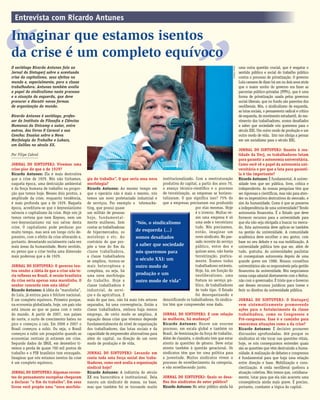 JORNAL DO SINTUPERJ | JUNHO DE 20098Entrevista com Ricardo Antunes
O sociólogo Ricardo Antunes fala ao
Jornal do Sintuperj sobre a acentuada
crise do capitalismo, seus efeitos no
mundo e, especialmente, para a classe
trabalhadora. Antunes também avalia
o papel do sindicalismo neste processo
e a atuação da esquerda, que deve
procurar e discutir novas formas
de organização do mundo.
Ricardo Antunes é sociólogo, profes-
sor do Instituto de Filosoﬁa e Ciências
Humanas da Unicamp e autor, entre
outros, dos livros O Caracol e sua
Concha: Ensaios sobre a Nova
Morfologia do Trabalho e Lukacs,
um Galileu no século XX.
Por Filipe Cabral
JORNAL DO SINTUPERJ: Vivemos uma
crise pior do que a de 1929?
Ricardo Antunes: Ela é mais destrutiva
que a crise de 1929. Nós não tínhamos,
naquela época, uma destruição ambiental
e da força humana de trabalho na propor-
ção que temos hoje. Nesses dois pontos, a
amplitude da crise, enquanto tendência,
é mais profunda que a de 1929. Naquela
época, acreditava-se que o keynesianismo
salvaria o capitalismo da crise. Hoje nós já
temos certeza que nem Keynes, nem um
neo-keynesianismo vai nos salvar desta
crise. O capitalismo pode perdurar por
muito tempo, mas será um longo ciclo de-
pressivo, com o efeito da crise alterando e,
portanto, devastando socialmente cada vez
mais áreas da humanidade. Neste sentido,
eu penso que a crise tenha uma dimensão
mais poderosa que a de 1929.
JORNAL DO SINTUPERJ: O governo ten-
tou vender a idéia de que a crise não te-
ria reﬂexos no Brasil. A versão brasileira
da crise seria apenas uma marolinha. O
senhor concorda com esta idéia?
Ricardo Antunes: A idéia da “marolinha”,
do Lula, já entrou para o folclore nacional.
É um completo equívoco. Primeiro porque,
na economia globalizada, hoje, um país não
está imune ao que se passa com o resto
do mundo. A partir de 2007, nos países
do norte, o surto de crescimento bateu no
pico e começou a cair. Em 2006 e 2007 o
Brasil começou a subir. Ou seja, o Brasil
começou a subir um pouquinho quando as
economias centrais já estavam em crise.
Segundo dados do IBGE, em dezembro ti-
vemos a perda de quase 700 mil postos de
trabalho e o PIB brasileiro tem enxugado.
Imaginar que nós estamos isentos da crise
é um completo equívoco.
JORNAL DO SINTUPERJ: Algumas corren-
tes de pensamento européias chegaram
a declarar “o ﬁm do trabalho”. Em seus
livros você propõe uma “nova morfolo-
gia do trabalho”. O que seria essa nova
morfologia?
Ricardo Antunes: Ao mesmo tempo em
que o operário não é mais o mesmo, nós
temos um novo proletariado industrial e
de serviços. Por exemplo o telemarke-
ting, que possui quase
um milhão de pessoas
hoje, fundamental-
mente mulheres. Sem
contar as trabalhadoras
de hipermercados, os
motoboys e etc. Ao
contrário do que pro-
põe a tese do ﬁm da
classe trabalhadora,
a classe trabalhadora
se ampliou, tornou-se
mais heterogênea e
complexa, ou seja, há
uma nova morfologia
do trabalho. Hoje a
classe trabalhadora é
industrial, de servi-
ços e da agricultura. E
mais do que isso, não há mais três setores
separados, há uma convergência. Então a
classe trabalhadora, embora haja menos
emprego, de certo modo se ampliou. A
equação dessa crise que vivemos depende
fundamentalmente do nível de organização
dos trabalhadores, das lutas sociais e da
capacidade de empreender alternativas para
além do capital, na direção de um novo
modo de produção e de vida.
JORNAL DO SINTUPERJ: Levando em
conta toda esta força social dos traba-
lhadores, como você avalia a organização
sindical hoje?
Ricardo Antunes: A indústria do século
XX era burocrática e institucional. Dela
nasceu um sindicato de massa, na base,
mas que também foi se tornando muito
institucionalizado. Com a reestruturação
produtiva do capital, a partir dos anos 70,
o avanço técnico-cientíﬁco e o processo
de terceirização, as empresas se horizon-
talizaram. O que signiﬁca isso? 75% do
que a empresas precisavam era produzido
por elas mesmas. Hoje
é o inverso. Muitas ve-
zes uma empresa é só
uma sede e terceirizou
tudo. Nós precisamos,
então, imaginar um
novo sindicato. No pas-
sado recente do serviço
público, entre dez e
quinze anos, não havia
terceirização, pratica-
mente. Éramos todos
trabalhadores estáveis.
Hoje, há, em função do
neoliberalismo, uma
fratura no serviço pú-
blico, de trabalhadores
de todo tipo. O Estado
foi desorganizando e
desuniﬁcando os trabalhadores. Os sindica-
tos têm que compreender esse dado.
JORNAL DO SINTUPERJ: E com relação
às mulheres, há mudança?
Ricardo Antunes: Houve um enorme
processo, em escala global e também no
Brasil, de feminização da força de trabalho.
Além de classista, o sindicato tem que estar
atento às questões de gênero. Deve estar
atento também à questão geracional. Os
sindicatos têm que ter uma política para
a juventude. Muitos sindicatos vivem o
processo de envelhecimento da categoria,
e vão envelhecendo junto.
JORNAL DO SINTUPERJ: Quais os desa-
ﬁos dos sindicatos do setor público?
Ricardo Antunes: No setor público ainda há
“Nós, o sindicalismo
de esquerda (...)
somos desaﬁados
a saber que sociedade
nós queremos para
o século XXI: um
outro modo de
produção e um
outro modo de vida”
uma outra questão crucial, que é resgatar o
sentido público e social do trabalho público
contra o processo de privatização. O governo
Lula cansava de dizer há um ou dois anos atrás
que o maior sonho do governo era fazer as
parcerias público-privadas (PPPs), que é uma
forma de privatização usada pelos governos
social-liberais, que no fundo são parentes dos
neoliberais. Nós, o sindicalismo de esquerda,
as lutas sociais, o pensamento radical e crítico
deesquerda,domovimentoestudantil,domo-
vimento dos trabalhadores, somos desaﬁados
a saber que sociedade nós queremos para o
século XXI. Um outro modo de produção e um
outro modo de vida. Isto nos obriga a pensar
em um socialismo para o século XXI.
JORNAL DO SINTUPERJ: Quanto à rea-
lidade da Uerj, os trabalhadores lutam
para garantir a autonomia universitária.
Como você vê o papel da autonomia uni-
versitária e por que a luta para garantí-
la é tão importante?
Ricardo Antunes: É fundamental. A univer-
sidade tem que ser pública, livre, crítica e
independente. As nossas pesquisas têm que
ser rigorosas e cientíﬁcas, mas não para aten-
der os imperativos destrutivos do mercado, e
sim da humanidade. Como é que se preserva
a independência de uma universidade? Tendo
autonomia ﬁnanceira. É o Estado que deve
fornecer recursos para a universidade para
que ela não seja obrigada a buscar no merca-
do. Esta autonomia deve aplicar-se também
na gestão da universidade. A comunidade
acadêmica deve escolher o seu gestor, com
base no seu debate e na sua mobilização. A
universidade pública tem que ser, além de
tudo, gratuita. As universidades paulistas
só conseguiram autonomia depois de uma
grande greve em 1988. Nossos conselhos
universitários são os responsáveis pela gestão
ﬁnanceira da universidade. Nós negociamos
nossa carga salarial diretamente com o Reitor,
não com o governador. É triste que o Governo
use desses recursos jurídicos para travar e
ferir os direitos da universidade pública.
JORNAL DO SINTUPERJ: O Sintuperj
vem sistematicamente promovendo
ações para o fortalecimento da classe
trabalhadora, como os Congressos e
Pré-congressos. Esse é o caminho para
vencermos situações como a da crise?
Ricardo Antunes: É decisivo promover
discussões aprofundadas. Até porque os
sindicatos só vão tocar nas questões vitais,
hoje, se nós conseguirmos entender quais
são as questões que vêm destruindo a huma-
nidade. A realização de debates e congressos
é fundamental para que haja uma relação
entre direção e base. Mobilização e cons-
cientização. A onda neoliberal quebrou a
atuação coletiva. Nós temos que, cotidiana-
mente, lutar para que ela não acarrete uma
conseqüência ainda mais grave. É preciso,
portanto, combater a lógica do capital.
“
“Imaginar que estamos isentos
da crise é um completo equívoco
ArquivoSintuperj
 
